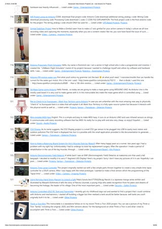 2/18/23, 8:48 AM Advanced View Arduino Projects List - Use Arduino for Projects
https://duino4projects.com/advanced-view-arduino-projects-list/ 46/60
hardware was heavily influenced…... Listed under: Game – Entertainment Projects
716. AIR Project using an Arduino CODE: download final project code: Arduino Code download additional wiring_analog.c code: Wiring Code
download processing code: Processing Code download C code: C CODE FILE EXPLANATION: The final project code is the final arduino code
for the project. The wiring_analog.c code should ONLY be used for…... Listed under: GPS Based Projects, Projects
717. Gimbal Stabilizer Project How to Make a Gimbal Learn how to make a 2-axis gimbal for your action camera In today’s culture we all love
recording video and capturing the moments, especially when you are a content creator like me, you sure have faced the issue of such…...
Listed under: Video – Camera – Imaging Projects
718. Arduino-Pneumatic Flight Simulator Hello, my name is Dominick Lee. I am a senior in high school who is also a programmer and inventor. I
created the "LifeBeam Flight Simulator" (name of my project) because I wanted to challenge myself and utilize my software and hardware
skills. I was…... Listed under: Game – Entertainment Projects, Robotics – Automation Projects
719. Arduino PIR motion water gun first what youll notice my grammer isnt the best ok what youll need: 1 transister/mosfet that can handle the
current for the water gun motor, this is the one i used - http://www.sparkfun.com/products/10213 - then a diode, i used this one
- http://www.sparkfun.com/products/8589 - then a 10k ohm resistor,…... Listed under: Game – Entertainment Projects, Projects
720. 3d Maze Game Using Arduino Hello friends , so today we are going to make a maze game using ARDUINO UNO. As Arduino Uno is the
mostly used board it is very cool to make games with it. In this Instructable lets make the maze game which is controlled using…... Listed
under: Game – Entertainment Projects
721. Pee to Check-In to Foursquare – Mark Your Territory using Arduino In case you are unfamiliar with the most amazing new way to physically
"check in" to foursquare here is a video that will explain it all: Mark Your Territory is a fully open-source system but because it interacts with
the physical world as well as…... Listed under: Projects, Sensor – Transducer – Detector Projects
722. Mini invisible MIDI Harp English: This is a simple and easy to make MIDI harp, it runs on an Arduino UNO and uses infrared sensors as strings.
It communicates with every recording software that has MIDI. Its really fun to play with and also very cheap, so enjoy!! Español:…... Listed
under: Sound – Audio Projects
723. CO2 Display As its name suggests, the CO2 Display project is a small CO2 gas sensor to be plugged into USB to easily track indoor and
outdoor pollution.The CO2 level is displayed live, but it is possible with the small application provided in the documentation to generate…...
Listed under: Sensor – Transducer – Detector Projects
724. How to Make a Balancing Board System for Hip’s Muscles Exercise (BalanX) After many happy years as a runner, two years ago I had a
problem with my right hip. Unfortunately I had to undergo to total hip replacement surgery. After the operation I made a period of
rehabilitation in the use of the leg muscles, through…... Listed under: Development Board – Kits Projects
725. Arduino Electromagnetic Field Detector A while back I saw an EMF (Electromagnetic Field) Detector at makezine.com that used a led
bargraph. I decided to modify it to use a 7-Segment LED Display! Here's my project. Sorry I don't have any pictures of it in use. Hopefully I can
post…... Listed under: Projects, Sensor – Transducer – Detector Projects
726. Arduino Time-Lapse Controller This project originally started out with a few simple parts thrown together to create a very simple time-lapse
controller for a DSLR camera. After I was happy with the initial prototype, I wanted to make a final version which the programming of the
"lapse time"…... Listed under: Video – Camera – Imaging Projects
727. Using Ninjutsu Hand Signs (Naruto) to Unlock a Safe https://youtu.be/z772hGGNcqg Naruto is a Japanese manga series written and
illustrated by Masashi Kishimoto.It tells the story of Naruto Uzumaki, a young ninja who seeks recognition from his peers and dreams of
becoming the Hokage, the leader of his village. One of the most important parts…... Listed under: Security – Safety Projects
728. Arduino Controlled LEGO RC Tank and Transmitter I recently got my childhood Lego out and wanted to find a project that I could combine
with Arduino and mechatronics. I started off building a digger but then realised a tank would be better because, well tanks are cool!I
originally built it to be…... Listed under: Other Projects
729. Think-a-Tron Mini This Instructable is a standalone follow on to my recent Think-a-Tron 2020 project. You can see a picture of my Think-a-
Tron "family" including the original, 2020, and Mini versions above. For the background on what Think-a-Tron is and what I tried to
accomplish with Think-a-Tron…... Listed under: Other Projects
 