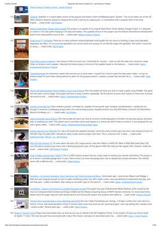 6/19/23, 8:38 AM Advanced View Arduino Projects List - Use Arduino for Projects
https://duino4projects.com/advanced-view-arduino-projects-list/ 11/59
Phone Projects, Projects, Sound – Audio Projects
153. SjoelSim! SjoelSim! Is a mixed-reality version of the popular and historic Dutch shuffleboard game "Sjoelen". The circuit makes use of two HC-
SR04 ultrasonic distance sensors to measure the X and Z velocity of a playing disc. In combination with a program built in the Unity
Engine,…... Listed under: LED Projects
154. Arduino Peak Power Tracker Solar Charger This project is an update of my original Peak Power Tracker Battery Charger Project. It is designed
to control a 12V solar panel charging a 12V lead acid battery. The updated version of this project uses the Arduino Duemilanove development
board (from www.sparkfun.com) as the…... Listed under: Battery Projects, Projects
155. Super Long (7′) Lightsaber There are so many authentic looking lightsaber build guides but not many on building a super long lightsaber.
Regarding Star Wars, I'm not sure why lightsabers are normal sword size anyway. Its not like the longer the lightsaber, the harder it would be
to swing.…... Listed under: LED Projects
156. Ping Organ using an Arduino I was trying to think of a quick toy I could build for my kids. I came up with this idea of an ultrasonic range
finder, an Arduino, and a speaker. Basically the Arduino plays a tone out of the speaker based on the distance…... Listed under: Game –
Entertainment Projects, Projects
157. Hydrate Reminder An interactive coaster that reminds you to drink water. I myself find it hard to reach the daily water intake. I can go on
without water for hours when sitting behind my desk. For this purpose alsone, I created a coaster that reminds me to…... Listed under: Other
Projects
158. Papercraft Automata Race Game littleBits Circuit using Arduino This instructable will show you how to create a game using littleBits. The game
will start with a sound trigger. Each player will have to press a button repeatedly. The first person to press their button 25 times wins. A buzzer
will sound to end…... Listed under: Game – Entertainment Projects
159. Joystick Controlled Car I have created a joystick-controlled car, capable of moving left, right, forwards, and backwards. I created this as I
thought it would be a challenging project with a fun and exciting purpose. Supplies Arduino Uno R3L293D Motor Control2x DC MotorServo
Motor2x 9v Battery (or 1…... Listed under: Car Projects
160. Game Controllers using Arduino This instructable will teach you how to construct homemade game controllers for personal games, education
aids, or anything you want. This system uses 4 controllers which send signals to a central hub which holds an Arduino. It was designed for use
with a game called…... Listed under: Game – Entertainment Project Ideas, Ideas
161. Arduino decision box (Attiny85) So I was a bit bored this weekend (actually I wrote this some months ago) and since I had ordered a bunch of
Attiny85 chips the week after I decided to make a quite random project with them. This is a decision box, it takes…... Listed under:
Interfacing(USB – RS232 – I2c -ISP) Projects
162. RGB LED with Arduino 101 To Learn about the basic LED usage practice, read here. What is a RGB LED? With an RGB (Red Green Blue) LED
you’ll be able to produce any colour that is flashing everyone’s eyes. At first glance, RGB LEDs look just like regular LEDs, however, inside the
usual…... Listed under: LED Projects, Projects
163. How to Make a Garage Door (EASY!!!) This is a EASY arduino project that you could create to impress your teacher and friends. This project is
an IR sensor-controlled garage door. It uses 2 Servo motor's to move the garage door into an opened and closed orentation. The inferred
sensor (IR) is effective and…... Listed under: Other Projects
164. Armadino – an Arduino Gameboy, Clock, Electronic Lab, TVout Console and More… Some years ago, I came across Mignon and Meggy Jr
RGB, and was intrigued enough to want to make something similar, but with a wider screen, more possibilities for experiment and play, and
with few parts. I called it Armadino, after seeing an armadillo logo on the spine of…... Listed under: Game – Entertainment Projects
165. SmartMesh – Arduino and Android Controlled Pneumatic Facade This project was part of Multimodal Media Madness 2014, hosted by the
chair for Computer Aided Architectural Design (CAAD) and the Media Computing Group of RWTH Aachen University. For more Smart Skins,
please check this page: http://hci.rwth-aachen.de/m3_ss14 During this project, the students were asked to…... Listed under: Arduino Android
166. Cthulhu Party Lamp/Accessory Using NeoPixels and ESP32 But was I really? Something was missing... It'd been a while since I last went to a
festival. Y'know, that whole pandemic thing? It had also been some time since my last "personal project" and I was feeling like I needed some
"creative outlet". Several years ago…... Listed under: Other Projects
167. Apollo 11 Arduino Clock Project and Instructable write-up done by Ian Lacy on behalf of the MIT Edgerton Center. In this project, I’ll show you how to build
an Apollo 11 clock. The clock has each hour associated with a leg of the mission, and plays an associated audio clip…... Listed under: Clock – Timer Projects
 