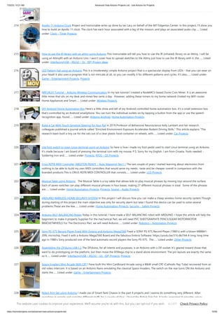 7/22/23, 10:21 AM Advanced View Arduino Projects List - Use Arduino for Projects
https://duino4projects.com/advanced-view-arduino-projects-list/ 15/59
214. Apollo 11 Arduino Clock Project and Instructable write-up done by Ian Lacy on behalf of the MIT Edgerton Center. In this project, I’ll show you
how to build an Apollo 11 clock. The clock has each hour associated with a leg of the mission, and plays an associated audio clip…... Listed
under: Clock – Timer Projects
215. How to use the IR library with an attiny using Arduino This Instructable will tell you how to use the IR (infrared) library on an Attiny. I will be
using an Attiny85 with an Arduino Uno. I won't cover how to upload sketches to the Attiny just how to use the IR library with it. the…... Listed
under: Interfacing(USB – RS232 – I2c -ISP) Project Ideas
216. LED Pattern Hat using an Arduino This is a (moderately) simple Arduino project that is a spectacular display from LEDs - that you can wear on
your head! It also uses a program that is not intricate at all, so you can modify it for different patterns and cycles. It's also…... Listed under:
Game – Entertainment Projects, Projects
217. NRF24L01 Tutorial – Arduino Wireless Communication In my last tutorial I created a NodeMCU based Duino Coin Miner. It is an awesome
little miner that sits on my desk and mines few cents a day. However, adding these miners to my home network choked my WiFi router.
Home Appliances and Smart…... Listed under: Wireless Projects
218. DIY Android Home Automation Box Here's a little show and tell of my Android controlled home automation box. It's a small extension box
that's controlled by an Android smartphone. You can turn the individual outlets on by tapping a button from the app or use the speech
recognition app, found…... Listed under: Arduino Android, Home Automation Projects
219. Build a Car With Touch Sensitive Steering for Your Rat In 2019 Professor of Behavioral Neuroscience Kelly Lambert and her research
colleagues published a journal article called "Enriched Environment Exposure Accelerates Rodent Driving Skills." This article explains "The
research team built a tiny car for the rats out of a clear plastic food container on wheels, with…... Listed under: Car Projects
220. Use foot switch to open Linux terminal using an Arduino So here is how i made my foot pedal used to start Linux terminal using an Arduino.
It's made because I am board of pressing the terminal icon with my mouse. P.S. Sorry for my English. I am from Croatia. Tools needed: -
Soldering iron and…... Listed under: Projects, RTOS – OS Projects
221. Crius ROT8 MIDI Controller [ABLETON READY – Auto Mapping] Rev1.1 The last couple of years I started learning about electronics from
nothing to be able to build my own MIDI controllers that would serve my needs , taste and be cheaper overall in comparison with the
branded products.This is CRIUS ROT8 MIDI CONTROLLER that consists…... Listed under: LCD Projects
222. Musical Table using Arduino The Musical Table is a toy table that allows kids to play musical phrases by moving toys around the surface.
Each of seven switches can play different musical phrases in four bases, making 27 different musical phrases in total. Some of the phrases
are…... Listed under: Home Automation Projects, Projects, Sound – Audio Projects
223. ARDUINO WIRELESS HOME SECURITY SYSTEM In this project I will discuss how you can make a cheap wireless home security system.Though
during starting of this project the main objective was only for security alarm but later I found this device can be used to solve several
problems.These are the few…... Listed under: Home Automation Projects, Security – Safety Projects
224. Arduino SELF-BALANCING Robot Today in this tutorial, I have made a SELF-BALANCING robot with ARDUINO. I hope this article will help the
beginners to make it properly Supplies For the mechanical Part, we will need PVC SHEETGRAPHITE PENCILSGEAR MOTORMOTOR
BRACKETWHEELS For The Electronics Part, we will need Arduino…... Listed under: Robotics – Automation Projects
225. Sony PS-X75 Record Player Fixed With Embrio and Arduino Mega2560 Fixed a SONY PS-X75 Record Player (1980's) with a blown MB8841-
209L microchip. Fixed it with a Arduino Mega2560 Board and the fabulous Embrio Software. https://youtu.be/31ILr8oTtt4 A long, long time
ago in 1980’s Sony produced one of the best automatic record players the Sony PS-X75. The…... Listed under: Other Projects
226. Assembling the ZIFduino USB 1.2 The ZIFduino, for all intents and purposes, is an Arduino with a ZIF socket. It's geared toward those that
want to do prototyping on the platform, but then move the ATMega chip to a stand-alone environment. The pin layouts are exactly the same,
so it…... Listed under: Interfacing(USB – RS232 – I2c -ISP) Projects, Projects
227. Space Invaders Mini Arcade With CRT I have built this Mini Cardboard Arcade using a B&W small CRT (Cathodic Ray Tube) recovered from an
old video intercom. It is based on an Arduino Nano emulating the classical Space Invaders. The switch on the rear turns ON the Arduino and
starts the…... Listed under: Game – Entertainment Projects
228. Robot Arm Set using Arduino I made use of Smart Tank Chassis in the past 4 projects and I wanna do something very different. After
searching in google and consider different stuffs for a couple of days, I found the Robot Arm Set. It looks awesome! It provides servos,
servo…... Listed under: Robotics – Automation Project Ideas
This website uses cookies to improve your experience. We'll assume you're ok with this, but you can opt-out if you wish. Check Privacy Policy
ACCEPT
 