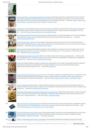 7/22/23, 10:21 AM Advanced View Arduino Projects List - Use Arduino for Projects
https://duino4projects.com/advanced-view-arduino-projects-list/ 50/59
774. Psychic Fortune Teller – An automaton that reads the mind of Twitter Creepy fairground attraction and Twitter App! The Psychic Hive-Mind
Fortune Teller is a fairground arcade-type attraction which can tell your fortune. Even better than that though - it's also a web-connected
Twitter application that can harvest tweets and regurgitate them as fortune readings! The Fortune…... Listed under: Internet – Ethernet – LAN
Projects, Robotics – Automation Projects, Sensor – Transducer – Detector Projects
775. Bike Dashboard In this Instructable I'll show you how to make a electronic dashboard for a bicycle. We'll be using an Arduino and a few off-
the-shelf parts to create a system with light control and an LED speedometer. Step 1: Materials Arduino Micro (RadioShack #: 276-258)
12V…... Listed under: Game – Entertainment Projects, Home Automation Projects
776. Miter Saw Measuring Device Some of my favorite projects are making tools that I can use with other hobbies. I am not a master woodworker
by any stretch, but I do enjoy it and have created several jigs with my 3D printer that have been useful. If you use…... Listed under:
Temperature Measurement Projects
777. Game maker Rover using an Arduino In this Instructable I will be giving you step-by-step instructions on how to interface The Arduino, A
Motor Controller (L293D), and a laptop to make a Wifi controlled rover you can drive around your house or work from anywhere in the world.
I started and…... Listed under: Game – Entertainment Projects, Projects
778. Medicine Safe https://youtu.be/Xhga17IytQ4 We created this project for MSReva as an assignment from school. Supplies Laser or print all
parts (see githup): printed parts: 1x: 14 lock pin sleeve large 1x: 15 lock pin sleeve smal 1x: 17 lock counter pin 1x: 18 pin shooter 14x: 19
tray…... Listed under: Security – Safety Projects
779. Star Wars Adafruit Flora Theremin LED Bra Use the force, Luke. Close your eyes, hold on tight to your light saber and........ Don't touch that
dial. No tweaking the knobs. Just wave your hands in front of the two sensitive sensors embedded in this bespoke piece of wearable tech.
The garment has…... Listed under: Game – Entertainment Project Ideas
780. IoT Demo The following model was created as a teaching aid for a demonstration of IoT concepts. The associated PowerPoint is attached to
the end of this Instructable. This Instructable will cover: Creating the Telegram chat group and associated bot.Programming the
ESP32.Building the model and electronic circuit.…... Listed under: Other Projects
781. Bluetooth Controlled Message Droid using Arduino This is an instructable for a bluetooth controlled Message Droid. I call it R2Blue2. It moves
around and displays messages that you type using your phone or computer. Atleast it was supposed to. Due to many problems such as
underpowered batteries and bad cable management…... Listed under: Arduino Android, Internet – Ethernet – LAN Projects, Projects
782. Flora- an interactive flower Hello everyone.....Today I have taken something out of my flower garden....We all know,plants have their own
lives,they can feel just as we feel..but they can't express it...But what happens if a flower gains the ability to interact with you? Imagine a flower
sitting at your…... Listed under: Home Automation Project Ideas
783. Wall-E Robot Arduino EasyVR3 (Updated) New Video With Voice Commands..Funny!) Whilst looking through videos on Youtube one day(Like
you do) I came across a video with a Diy Arduino based Wall e, I thought wow! what a brilliant idea, I didn't at that time even know what
Arduino was so I began looking into it.…... Listed under: Robotics – Automation Projects
784. Build your own Arduino – Bare Bone System I’ve read through a lot of tutorials online to make an Arduino Clone on a breadboard, and some
of them are great, but none of them really seem to have it all, so I’m going to attempt to bring it all together here and provide…... Listed
under: Development Board – Kits Projects, How To – DIY – Projects, Projects
785. Control an LED With Button Using Swift Language In the two previous projects, the LED turns on and off automatically. Now, you will control
the LED manually using a pushbutton. Step 1: What You Will Need The parts you will need are all included in this Maker kit. SwiftIO
boardShieldButton module4-pin cable Step 2:…... Listed under: LED Projects
786. YABBAS – Yet Another Bare Bones Arduino (on Stripboard) This Instructable will demonstrate the building of a bare bones (and really
inexpensive... less than $5) Arduino compatible module that can be put together on a small piece of stripboard and can be used either on a
breadboard or independently. The following links / similar…... Listed under: Development Board – Kits Project Ideas
This website uses cookies to improve your experience. We'll assume you're ok with this, but you can opt-out if you wish. Check Privacy Policy
ACCEPT
 