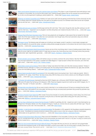 7/22/23, 10:21 AM Advanced View Arduino Projects List - Use Arduino for Projects
https://duino4projects.com/advanced-view-arduino-projects-list/ 52/59
803. Matrix sound machine: Generative music with a particle system using Arduino This project is a part of experiments done while doing an artist
in residence at Instructables. You can see the other projects here. Creating emergent patterns that can be converted into sounds fascinates
me. So this is my first experiment in building an arduino platform for…... Listed under: Projects, Sound – Audio Projects
804. Ardubuino (an Arduboy Compatible Clone) Arduboy is an open source credit card size gaming console that has an active community not only
on its software where alot of people develop their own game for the platform but also on its hardware where there are also alot of people
came up with their own…... Listed under: Game – Entertainment Projects
805. Lite Brite LED clock using an Arduino Lite Brite pegs look like LED's don't they? That's what I though the other day after working on an LED
cube for a few hours. I happened to see my daughter's Lite Brite sitting there, and I looked at the pile of LED's on my…... Listed under: Clock –
Timer Projects, LED Projects, Projects
806. Cheapest Plug & Play Room Automation Setup Their are many people who are struggling to make projects that are needed for their daily
needs. One of the major example is none other than room automation. Even though many of the room automation setup cost a little bit
higher can't we make it…... Listed under: Other Projects
807. The tweiger counter The following steps will enable you to build your own tweiger-counter! It searches in current twitter messages sent
around the globe for the words like nuclear, calculates a sliding window average and pushes it to the arduino that will click for every incoming
tweet like…... Listed under: Calculator Project Ideas
808. Sensors in Phone and Arduino Serial Communication Sensors are one of the crucial things when it comes to building projects/robots. Many a
times the sensor might be not available locally or it might take too long to ship. Smart phone have most of the basic sensors like proximity,
accelerometer, light, magnetometer, gyroscope,…... Listed under: Sensor – Transducer – Detector Projects
809. DIY 3D Controller using an Arduino Make a 3D interface using an six resistors, aluminum foil, and an Arduino. Take that, Wii. Update: a much
more thorough explanation of this project is available from Make Magazine. It might be easier to follow their instructions, and I think their
code is more…... Listed under: How To – DIY – Projects, Projects
810. Analog Fabric Joypad using an Arduino How to make an "analog" input device from fabric and a few other necessary materials. "Analog" in
parenthesis because, although it is made up of 4 analog inputs, the only analog transition between the directions (up, right, down and left)
comes from the buffering material…... Listed under: Game – Entertainment Projects, Projects
811. Arduino Game Controller for Both PC and Android In this instructables session we are going to see . How to make your joystick . Which is
compatible for PC, Laptop , Smart Phone . By Using UnoJoy Libary. With this libary we can convert a arduino uno into USB game Controller .
People…... Listed under: Game – Entertainment Projects
812. “12 Thumbs” R/C LEGO Dragster Impressed by these two LEGO® Dragster sets, a 250 pieces LEGO®TECHNIC Dragster 8847 (released in
1983) and a 391 pieces Top Fuel Racing 5533 (released in 1999). These two Dragsters inspired me to build my own LEGO® dragster, the "12
Thumbs". The name "12 Thumbs" came after I…... Listed under: Other Projects
813. Perimeter Wire Using Matched Filter Do you want to build a robot that is in an invisible enclosure? Or have you wondered how the robotic
lawn mowers stay in their garden?In this Instructable I will show you how you can easily build a perimeter loop yourself.This perimeter loop
uses a…... Listed under: Robotics – Automation Projects
814. An Arduino Powered (Scale) Speed Trap After a break of around two decades I've recently started building a model railway. One of the issues
I've faced is trying to work out how fast I should be running the trains so that their speed reflects reality given the scale at which they…...
Listed under: Metering – Instrument Projects, Projects
815. Low Cost, Easy to Build and Use: Arduino Die Toss Simulator In addition to gambling, dice (die - singular) are used in many board games, e.g.,
Backgammon, Monopoly, Yahtzee, Liar's Dice, Dungeons & Dragons, Trouble, etc. Common dice are usually white with black "pips". They are
sometime known as d6 or D6. In this Instructable, the…... Listed under: Other Projects
816. Strandbot – a solar & arduino powered R/C motorized Strandbeest The Strandbot is a DIY upgrade for the Strandbeest originally designed by
Theo Jansen. Strandbeests are amazing mechanical creatures that are able to move on their own using just a little bit of wind power.
Unfortunately my tiny apartment is short on wind, so I…... Listed under: Motor Projects, Robotics – Automation Projects
817. Custom I2C Slave Sensor/device With Arduino https://youtu.be/7uRn6D0kInY In this Instructable, I'll show you how I managed to create my
own I2C controlled device that I can then connect to any microcontroller and interact with it over I2C. In my case, I'm using it to control an AC
dimmer module from a…... Listed under: Sensor – Transducer – Detector Projects
818. Make your own programmable thermostat for $66 with Arduino This project will show you how you can create your own programmable
thermostat with temperature probe, an LED readout and ability to remote control outlets. The core of this project is actually a driver for a 4
digit seven segment display. There are lots uses for…... Listed under: Projects, Temperature Measurement Projects
This website uses cookies to improve your experience. We'll assume you're ok with this, but you can opt-out if you wish. Check Privacy Policy
ACCEPT
 