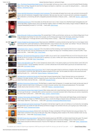 7/22/23, 10:21 AM Advanced View Arduino Projects List - Use Arduino for Projects
https://duino4projects.com/advanced-view-arduino-projects-list/ 56/59
860. Yogy – The Arduino Powered Robot Made For Kids In this Instructable I will show you how to make a cute and kid friendly Obstacle Avoiding
Robot I like to call Yogy. Yogy gets his name from the Yoghurt tub body he is made from. I am a sucker for seeing the best in…... Listed under:
Robotics – Automation Projects
861. Arduino Safe With Multivibrator Changeable 4-digit Combination This instructable will explain how to wire, code, and build a functioning DIY
arduino safe with multivibrator changeable 4-digit combination. Well what does that mean? A arduino safe with multivibrator changeable 4-
digit combination is a functioning safe with a changeable password/combination, it features a series…... Listed under: Security – Safety Project
Ideas
862. NeoPixel Ancient Oil Lamp In this Instructable, we will describe how to turn a "retro" oil lamp into a NeoPixels based rechargeable lamp with
colorful light effects. Supplies Arduino nano12 bits NeoPixel ringMicro USB 5V 1A TP4056 Lithium battery charger module3.7V 9800mAh Lipo
Li-polymer BatteryRotary encoder Ec11 or KY-040…... Listed under: Other Projects
863. Analog Write with 12 LEDs on an Arduino Mega This example fades 12 LEDs up and the down, one by one, on an Arduino Mega board. Circuit
image developed using Fritzing. For more circuit examples, see the Fritzing project page Connect the longer, positive legs of (anodes)
12 LEDs to digital pins 2-13 through 220 ohm current limiting resistors. Connect…... Listed under: LED Projects, Projects
864. Arduino: Portable Two-Axis Stepper Control https://youtu.be/r_2DXRlM29s In a previous tutorial we have seen how to run two stepper motors
synchronously from a given start position to a defined destination using an Arduino and a very simple “user interface”. That user interface was
restricted to some microswitches and LEDs, both installed on a…... Listed under: Motor Projects
865. Digital/Analog Clock – Arduino + PaperCraft In this instructable we will be recreating a clock inspired by Alvin Aronson's original design.
When I first saw this clock I was very impressed by how clean an elegant the design was I immediately wanted to recreate this effect. I hope
some of you feel…... Listed under: Clock – Timer Projects
866. Wordclock – No Special Tools Required! Easy to Build Hi makers, do you want to own a wordclock?There are a lot of nice instructions all over
the web, but You've no access to a 3D printer and cnc machines to cut, laser or millYou don't want to waste time and nerves fiddling with itsy-
bitsy partsYou…... Listed under: Clock – Timer Projects
867. Arduino Hello World Blink Code This is a basic example how arduino works. In this arduino projects you’ll see how arduino control LED on for
1 second and off for 1 second repeatedly. Instruction; 1) Connect cathode lead of LED (shorter lead) to ground pin and anode lead of LED…...
Listed under: LED Projects, Projects
868. Autonomous Autonavigation Robot using Arduino This is a step by step guide to build an autonomous navigation robot. We use the Arduino
microcontroller to control this robot. We have two different programs for this robot. The first enables the robot to drive around and avoid
anything that gets in its…... Listed under: Projects, Robotics – Automation Projects
869. 2 Bit Adder Binary and Decimal Calculator By: Sonya Singh Computer Engineering Step 1: Project Overview Have you ever dreamed of
building a 2-bit adder calculator, which can display the results in both binary and decimal? Well, look no further - Through this guide, your
dreams have finally come true! Not only…... Listed under: Calculator Projects
870. AAA Robot (Autonomous Analog Arduino) The AAA Robot is a perfect robot for beginners. It is versatile, easy to build, and discusses many of
the topics roboticists need to learn, including but no limited to transistor switches, motor driving nad analog sensors. This Instructable
includes step-by-step instructions on how to…... Listed under: Robotics – Automation Projects
871. How to Motorize a Camera Slider (Battery Powered) When making videos with a tripod fluid head, there aren't that many movements you can
do. You've got tilt and pan - so basically either a vertical movement or a horizontal movement. Both of these have one common characteristic:
the camera stays in pretty much…... Listed under: Video – Camera – Imaging Projects
872. An Arduino Thermometer with Digital Display This is a project for Arduino to make a Thermometer with Digital Display, aimed at beginners.
Arduino measures the voltage on a TMP36 Temperature sensor, converts the Voltage to Degrees Celcius and Displays the value on an LOL
shield display. Objectives: * Learn how to…... Listed under: LED Projects, Temperature Measurement Projects
873. Arduino Activated Light Catcher Arcade Game This pandemic time has been rough for us all, as it confined us in our homes thus not enabling
the opportunity to go outside and meet with family and friends to engage in fun activities of all sorts, such as going to your nearby arcade…...
Listed under: Game – Entertainment Projects
874. Cell phone text using an Arduino Arduino text‘in. Key Features: 24 relays controlled by 4 I/O lines! Cell phone text using your Arduino. This
project hacks a cell phone to text using normally open relays. After investigating cellular modules on the internet I decided it looks not only
rather pricy, but…... Listed under: Phone Projects, Projects
875. PAD HERO (Guitar Hero Using Arduino) A group of three students present you PAD HERO, our Arduino based Guitar Hero game. This project
was submitted to 'Creative Electronics', a Beng Electronics Engineering module at University of Málaga, School of Telecommunications
(https://www.uma.es/etsi-de-telecomunicacion/). The aim of this Project was to replicate the popular…... Listed under: Game – Entertainment
Projects
This website uses cookies to improve your experience. We'll assume you're ok with this, but you can opt-out if you wish. Check Privacy Policy
ACCEPT
 