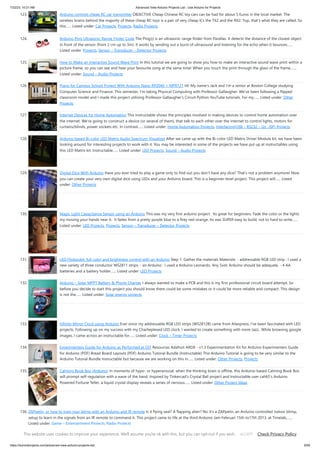 7/22/23, 10:21 AM Advanced View Arduino Projects List - Use Arduino for Projects
https://duino4projects.com/advanced-view-arduino-projects-list/ 9/59
123. Arduino controls cheap RC car transmitter OBJECTIVE Cheap Chinese RC toy cars can be had for about 5 Euros in the local market. The
wireless brains behind the majority of these cheap RC toys is a pair of very cheap ICs the TX2 and the RX2. Yup, that's what they are called. So
this…... Listed under: Car Projects, Projects, Radio Projects
124. Arduino Ping Ultrasonic Range Finder Code The Ping))) is an ultrasonic range finder from Parallax. It detects the distance of the closest object
in front of the sensor (from 2 cm up to 3m). It works by sending out a burst of ultrasound and listening for the echo when it bounces…...
Listed under: Projects, Sensor – Transducer – Detector Projects
125. How to Make an Interactive Sound Wave Print In this tutorial we are going to show you how to make an interactive sound wave print within a
picture frame, so you can see and hear your favourite song at the same time! When you touch the print through the glass of the frame,…...
Listed under: Sound – Audio Projects
126. Piano for Campus School Project With Arduino Nano RP2040 + MPR121 Hi! My name's Jack and I'm a senior at Boston College studying
Computer Science and Finance. This semester, I'm taking Physical Computing with Professor Gallaugher. We've been following a flipped
classroom model and I made this project utilizing Professor Gallaugher's Circuit Python YouTube tutorials. For my…... Listed under: Other
Projects
127. Internet Devices for Home Automation This instructable shows the principles involved in making devices to control home automation over
the internet. We're going to construct a device (or several of them), that talk to each other over the internet to control lights, motors for
curtains/blinds, power sockets etc. In contrast…... Listed under: Home Automation Projects, Interfacing(USB – RS232 – I2c -ISP) Projects
128. Arduino based Bi-color LED Matrix Audio Spectrum Visualizer After we came up with the Bi-color LED Matrix Driver Module kit, we have been
looking around for interesting projects to work with it. You may be interested in some of the projects we have put up at instructables using
this LED Matrix kit. Instructable…... Listed under: LED Projects, Sound – Audio Projects
129. Digital Dice With Arduino Have you ever tried to play a game only to find out you don't have any dice? That's not a problem anymore! Now
you can create your very own digital dice using LEDs and your Arduino board. This is a beginner-level project. This project will…... Listed
under: Other Projects
130. Magic Light Capacitance Sensor using an Arduino This was my very first arduino project. Its great for beginners. Fade the color or the lights
my moving your hands near it. It fades from a pretty purple blue to a firey red-orange. Its was SUPER easy to build, not to hard to write…...
Listed under: LED Projects, Projects, Sensor – Transducer – Detector Projects
131. LED Flipbookit: full color and brightness control with an Arduino Step 1: Gather the materials Materials: - addressable RGB LED strip : I used a
new variety of three conductor WS2811 strips. - an Arduino : I used a Arduino Leonardo. Any 5vdc Arduino should be adequate. - 4 AA
batteries and a battery holder…... Listed under: LED Projects
132. Arduino – Solar MPPT Battery & Phone Charger I always wanted to make a PCB and this is my first professional circuit board attempt. So
before you decide to start this project you should know there could be some mistakes or it could be more reliable and compact. This design
is not the…... Listed under: Solar energy projects
133. Infinity Mirror Clock using Arduino Ever since my addressable RGB LED strips (WS2812B) came from Aliexpress, I've been fascinated with LED
projects. Following up on my success with my Charlieplexed LED clock, I wanted to create something with more Jazz.. While browsing google
images, I came across an instructable for…... Listed under: Clock – Timer Projects
134. Experimenters Guide for Arduino as Performed at OIT Resources Adafruit ARDX - v1.3 Experimentation Kit for Arduino Experimenters Guide
for Arduino (PDF) Bread Board Layouts (PDF) Arduino Tutorial Bundle (Instructable) This Arduino Tutorial is going to be very similar to the
Arduino Tutorial Bundle Instructable but because we are working on this in…... Listed under: Other Projects, Projects
135. Calming Book Box (Arduino) In moments of hypo- or hyperarousal, when the thinking brain is offline, this Arduino-based Calming Book Box
will prompt self-regulation with a wave of the hand. Inspired by Tinkercad's Crystal Ball project and Instructable user cah65's Arduino
Powered Fortune Teller, a liquid crystal display reveals a series of nervous…... Listed under: Other Project Ideas
136. ZAPpelin, or how to train your blimp with an Arduino and IR remote Is it flying seal? A flapping alien? No it's a ZAPpelin, an Arduino controlled indoor blimp,
setup to learn in the signals from an IR remote to command it. This project came to life at the third Arduino Jam Februari 15th to17th 2013, at Timelab,…...
Listed under: Game – Entertainment Projects, Radio Projects
This website uses cookies to improve your experience. We'll assume you're ok with this, but you can opt-out if you wish. Check Privacy Policy
ACCEPT
 