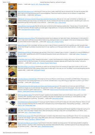 8/22/23, 11:44 AM Advanced View Arduino Projects List - Use Arduino for Projects
https://duino4projects.com/advanced-view-arduino-projects-list/ 23/59
concerns…... Listed under: How To – DIY – Project Ideas, Ideas
340. 4x4x4 LED Cube (Arduino Uno) In this tutorial I'll show you how to make a 4x4x4 LED cube for around $15.00. The cube has 64 green LEDs
which make up it's 4 layers(positives) and 16 columns(negatives). These are all wired to a Arduino Uno. An Arduino is a single-board
microcontroller,…... Listed under: LED Projects
341. ESP8266 ESP-12E Arduino Clock W/ Outside Temp & LEGOS & NeoPixel Ring We went all 'cord-cutter' and ditched our Cable box and
realized something was now missing in our family room...the oh so familiar LCD clock that was always present. I decided to get to work on a
replacement and had some fun with it. If you're like me…... Listed under: Clock – Timer Projects
342. Arduino Chicken Coop Controller Over the last few years my family has been keeping ex-battery hens - they are about 18 months old and
have had a horrendous life kept cooped up in small cages in large warehouses. As much as we love these little bundles of joys and…... Listed
under: Home Automation Projects, Projects
343. Debounce an input using Arduino This example demonstrates how to debounce an input, which means checking twice in a short period of
time to make sure it's definitely pressed. Without debouncing, pressing the button once can appear to the code as multiple presses. Makes
use of the millis() function to keep track…... Listed under: How To – DIY – Projects, Projects
344. Arduino Calculator In this Instructable I will show you how to make an Arduino calculator that is just as good as any other calculator (well...
sort of). Even though it's probably not practical due to it's size, repetitive use of the equals button (due to the lack…... Listed under: Calculator
Projects
345. ESP8266 Basement Monitor My basement gets wet when it rains a lot so I wanted a way to monitor it. I decided to try using an ESP8266 as it
has built in WiFi. I paired that with a DHT22 Humidity & Temperature Sensor and a float sensor to…... Listed under: Sensor – Transducer –
Detector Projects
346. DIY AM Radio With Arduino After I finished my last project, I couldn't stop thinking how to build an AM receiver, that would also operate in
conjunction with my little friend Arduino. To minimize a workload and complexity, especially with RF part of the circuitry, I come up to
conclusion,…... Listed under: How To – DIY – Projects, Projects, Radio Projects
347. Blink Without Delay using Arduino Sometimes you need to do two things at once. For example you might want to blink an LED (or some
other time-sensitive function) while reading a button press or other input. In this case, you can't use delay(), or you'd stop everything else the
program while…... Listed under: LED Projects, Projects
348. Controlling Devices in Swift With BLE In this project we will use an iPhone to control devices connected to an STM32 device. The project is a
starting point for more exciting experiments such as remote controlled robots or any other thing you might want to control in your home. I
encourage…... Listed under: Other Projects
349. DIY navigation device for blind people using Arduino and Android smart phone In this project you can cover your eyes and let your
smartphone navigate you to avoid obstacles, the application is mainly a DIY navigation device for blind people. I knew that 1Sheeld is about
to launch a new text to speech shield, and so I…... Listed under: Arduino Android, Home Automation Projects, How To – DIY – Projects,
Medical – Health based Projects, Phone Projects
350. ESP32 Solar Weather Station For my first IoT project I wanted to build a Weather Station and send the data to data.sparkfun.com. Small
correction, when I decided to open my account in Sparkfun, they were not accepting more connections, so I choose another IoT data
collector thingspeak.com. Continuing... The system…... Listed under: Solar energy projects
351. Home Made Arduino Prototype Shield Hi. I've just got myself an Arduino Uno R3 and I'm really new in the world of Arduinos. There's so much
to learn and explore One of the first shields that I'm tempted to buy is the Prototype Shield. I think building a prototype…... Listed under:
How To – DIY – Project Ideas, Ideas
352. Arduino Timer Interrupts Timer interrupts allow you to perform a task at very specifically timed intervals regardless of what else is going on in
your code. In this instructable I'll explain how to setup and execute an interrupt in Clear Timer on Compare Match or CTC Mode. Jump…...
Listed under: Clock – Timer Projects, Projects
353. CO2 Ppm Sensor Logger ($140) The goal of this project is to build a cheap alternative to measuring CO2 ppm in the air. It's a nice simple way
to see over-time change in ppm using a cheap NDIR carbon sensor and a temperature/pressure sensor to achieve better accuracy. In this…...
Listed under: Sensor – Transducer – Detector Projects
354. Quiz Game Show Buzzer using Arduino A good friend of mine who's a teacher was doing quizzes in her class making students compete to
answer questions... resulting in them complaining they raised their hands before the others. I decided to give her this quiz show type buzzer
for Christmas to solve…... Listed under: Game – Entertainment Projects
 