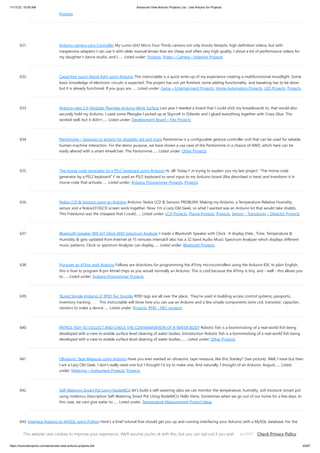 11/17/23, 10:05 AM Advanced View Arduino Projects List - Use Arduino for Projects
https://duino4projects.com/advanced-view-arduino-projects-list/ 45/67
Projects
631. Arduino camera Lens Controller My Lumix GH2 Micro Four Thirds camera not only shoots fantastic high definition videos, but with
inexpensive adapters I can use it with older manual lenses that are cheap and often very high quality. I shoot a lot of performance videos for
my daughter's dance studio, and I…... Listed under: Projects, Video – Camera – Imaging Projects
632. Capacitive touch Mood light using Arduino This instructable is a quick write-up of my experience creating a multifunctional moodlight. Some
basic knowledge of electronic circuits is expected. The project has not yet finished, some adding functionality and tweaking has to be done
but it is already functional. If you guys are…... Listed under: Game – Entertainment Projects, Home Automation Projects, LED Projects, Projects
633. Arduino-plex 2.0: Modular Plexiglas Arduino Work Surface Last year I needed a board that I could stick my breadboards to, that would also
securely hold my Arduino. I used some Plexiglas I picked up at Skycraft in Orlando and I glued everything together with Crazy Glue. This
worked well, but it didn't…... Listed under: Development Board – Kits Projects
634. Pantomime – Gestures to actions for disability aid and more Pantomime is a configurable gesture controller unit that can be used for reliable
human-machine interaction. For the demo purpose, we have shown a use case of the Pantomime in a chassis of 4WD, which here can be
easily altered with a smart wheelchair. The Pantomime…... Listed under: Other Projects
635. The morse code generator by a PS2 keyboard using Arduino Hi, all! Today I' m trying to explain you my last project: "The morse code
generator by a PS2 keyboard" I' ve used an PS/2 keyboard to send input to my Arduino board (like described in here) and transform it in
morse code that activate…... Listed under: Arduino Programmer Projects, Projects
636. Nokia LCD & Sensors using an Arduino Arduino: Nokia LCD & Sensors PROBLEM: Making my Arduino, a Temperature-Relative Humidity
sensor and a Nokia3310LCD screen work together. Now, I’m a Lazy Old Geek, so what I wanted was an Arduino kit that would take shields.
This Freeduino was the cheapest that I could…... Listed under: LCD Projects, Phone Projects, Projects, Sensor – Transducer – Detector Projects
637. Bluetooth Speaker Wifi IoT Clock With Spectrum Analyzer I made a Bluetooth Speaker with Clock . It display Date , Time, Temperature &
Humidity & gets updated from Internet at 15 minutes interval.It also has a 32 band Audio Music Spectrum Analyzer which displays different
music patterns. Clock or spectrum Analyzer can display…... Listed under: Bluetooth Projects
638. Program an ATtiny with Arduino Follows are directions for programming the ATtiny microcontrollers using the Arduino IDE. In plain English,
this is how to program 8-pin Atmel chips as you would normally an Arduino. This is cool because the ATtiny is tiny, and - well - this allows you
to…... Listed under: Arduino Programmer Projects
639. Stupid Simple Arduino LF RFID Tag Spoofer RFID tags are all over the place. They're used in building access control systems, passports,
inventory tracking . . . This instructable will show how you can use an Arduino and a few simple components (wire coil, transistor, capacitor,
resistor) to make a device…... Listed under: Projects, RFID - NFC projects
640. PATROL FISH TO COLLECT AND CHECK THE CONTAMINATION OF A WATER BODY Robotic fish is a biomimicking of a real-world fish being
developed with a view to enable surface level cleaning of water bodies. Introduction Robotic fish is a biomimicking of a real-world fish being
developed with a view to enable surface level cleaning of water bodies.…... Listed under: Other Projects
641. Ultrasonic Tape Measure using Arduino Have you ever wanted an ultrasonic tape measure, like this Stanley? (See picture). Well, I have but then
I am a Lazy Old Geek. I don’t really need one but I thought I’d try to make one. And naturally, I thought of an Arduino. August…... Listed
under: Metering – Instrument Projects, Projects
642. Self-Watering Smart Pot Using NodeMCU let's build a self-watering (also we can monitor the temperature, humidity, soil moisture )smart pot
using nodemcu Description Self-Watering Smart Pot Using NodeMCU Hello there, Sometimes when we go out of our home for a few days. In
this case, we cant give water to…... Listed under: Temperature Measurement Project Ideas
643. Interface Arduino to MySQL using Python Here's a brief tutorial that should get you up and running interfacing your Adruino with a MySQL database. For the
sake of this tutorial, I am assuming you know how to set up and use MySQL. This tutorial does not require much Python experience, but…... Listed under:
Interfacing(USB – RS232 – I2c -ISP) Projects, Internet – Ethernet – LAN Projects
This website uses cookies to improve your experience. We'll assume you're ok with this, but you can opt-out if you wish. Check Privacy Policy
ACCEPT
 
