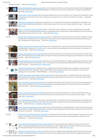 3/21/23, 8:33 AM Advanced View Arduino Projects List - Use Arduino for Projects
https://duino4projects.com/advanced-view-arduino-projects-list/?page31074=3 42/58
determine how quick…... Listed under: Other Projects
658. Stunning RGB light effects using Arduino Nano None of us could deny the fact that we would love with to play with LED’s and lighting stuffs. I
love to play with LED’s and create attractive lighting effects. This project was a result of such attempt where i created a stunning RGB light…...
Listed under: Other Projects
659. Fun DIY project – piano using Arduino Here is yet another application you can put your Arduino to use. This will be an interesting DIY to make
even though you are not very much into music. Though you cannot expect music out of this but still it will be a fun project…... Listed under:
Other Projects
660. Keyless piano using Arduino uno Keyless piano using Arduino is sort of sequel to the DIY fun piano i have published in this website. In this
project i have eliminated the need of buttons involved to play the piano. Here i have used IR in place of buttons. Let’s get…... Listed under:
Other Projects
661. Project X – Smart home control using Arduino Project X – Smart home control using Arduino is all about automating your home smartly.
Imagine your home responding to external condition by altering itself and that’s exactly what this project enables your home to do. Also this
product features manual control just in case…... Listed under: Other Projects
662. Electronic Spinet – Musical instrument using Arduino Spinet it is a vintage musical instrument which has similar looks of a keyboard. It always
get better when Technology touches the vintage stuffs. So we decided to build a simple Electronic Spinet using Arduino without using any
keys. This project use of ultrasonic sensor…... Listed under: Other Projects
663. Garduino – Automatic plant watering system During summers, most people are too lazy to water the potted plants every day and plants will
eventually wither if people go out on vacation. Here is a simple Automatic plant watering system that can water plants in your absence. It is
an Arduino based…... Listed under: Other Projects
664. Wireless notice board using Arduino and GSM Everyone would have known the use of notice board around our daily life. Even it plays a vital
role in public places like bus stops, railway station and hospitals. But with a great shift in technology we could revolutionize this kind of notice
board by…... Listed under: Other Projects
665. Three level Ultra security system using Arduino Today we are in a world where robbery has increased to a great extent. Hence there is a need
to protect everything using a security system. Here is a small project on security system called ULTRA SECURITY SYSTEM which will be very
useful. This system…... Listed under: Security – Safety Projects
666. Smart Vehicle using Arduino Uno Everything around us is getting smart shoes, watches glasses. Even you might have come across news
regarding smart vehicles in newspaper. Likewise we attempted to create a prototype of smart vehicle using Arduino. Let’s get into the
building part of our smart vehicle. INPUT PERIFERALS:…... Listed under: Other Projects
667. Automatic Plant watering and Happiness monitoring system The main motto of this project is to provide automatic water supply to plant
when it feels thirsty. We intend to automate the watering of plants and deploy Arduino to do the job for us. This will take care of the water
requirements of a…... Listed under: Other Projects
668. Voice controlled home automation using Arduino Ever thought of controlling your home using voice. If you are the one who fascinated it as I
do, this project might help you do it for real. Voice powered products are already taking over the market and this voice controlled home
project will enable…... Listed under: Home Automation Projects
669. IQ Alarm clock using Arduino for heavy sleepers Raising from bed can be the most painful thing you could ever do. We often set alarms to
wake up but ends up in snoozing it out or even kick the alarms away. To address this we have come up with an Arduino project ”…... Listed
under: Clock – Timer Projects
670. Gesture controlled car using Arduino Who doesn’t love playing with RC cars and Robots. Not only playing, engineers and enthusiasts like us
love to build and experiment with these stuffs. Also its fair to say that RC’s and Robots have became more than just toys, they already have
started…... Listed under: Sensor – Transducer – Detector Projects
671. How to use position wheels with your Arduino Hello everyone, em here today with an interesting tutorial on using position wheels using your
favorite Arduino. The whole idea behind this article is to explain the logic behind position wheels, the way it works and how to implement it in
your project. If you prefer…... Listed under: Other Projects
672. The Zambroombi: Roomba’s Next Ultrasonic Competitor The Zambroombi is the next step up from your neighbor's fancy Roomba. Set it and
forget it! "It changed my life. I don't know where I'd be today without it. I used to just have to clean everything once, but thanks to The
Zambroombi, I…... Listed under: Other Projects
673. How to Make Arduino Based Collision Detection Warning System This is arduino based collision detection warning system. This kind of
system is fastest growing safety feature in automotive industries. Such system enables vehicles to identify the chances of collision and give
visual and audio warning to driver. So that driver can take necessary action…... Listed under: LED Projects
674. Interfacing Arduino with DS1307 real time clock This topic shows how to interface Arduino with DS1307 real time clock to make a clock and
calender. To understand the project and code easily you have to read the datasheet of the DS1307. DS1307 Pin assignment: The picture is
 