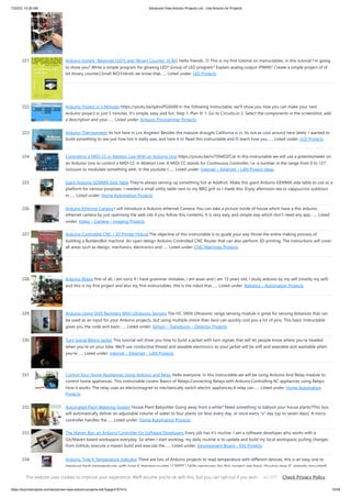 7/22/23, 10:26 AM Advanced View Arduino Projects List - Use Arduino for Projects
https://duino4projects.com/advanced-view-arduino-projects-list/?page31074=3 15/58
221. Arduino Insight -Beginner LED’S and (Binary Counter 16 Bit) Hello friends...!!! This is my first tutorial on Instructables, in this tutorial I'm going
to show you* Write a simple program for glowing LED* Group of LED program* Explain analog output (PWM)* Create a simple project of (4
bit binary counter).Small BIO:Friends we know that…... Listed under: LED Projects
222. Arduino Project in 5 Minutes https://youtu.be/qdnoPGi0sR8 In the following Instructable, we'll show you how you can make your next
Arduino project in just 5 minutes. It's simple, easy and fun. Step 1: Plan It! 1. Go to Circuito.io 2. Select the components in the screenshot, add
a description and your…... Listed under: Arduino Programmer Projects
223. Arduino Thermometer Its hot here in Los Angeles! Besides the massive drought California is in, Its not as cool around here lately. I wanted to
build something to see just how hot it really was, and here it is! Read this instructable and Ill teach how you…... Listed under: LCD Projects
224. Controlling a MIDI CC in Ableton Live With an Arduino Uno https://youtu.be/rx75N4OZCsk In this instructable we will use a potentiometer on
an Arduino Uno to control a MIDI CC in Ableton Live. A MIDI CC stands for Continuous Controller, i.e. a number in the range from 0 to 127
inclusive to modulate something with. In the youtube I…... Listed under: Internet – Ethernet – LAN Project Ideas
225. Giant Arduino GEMMA Side Table They're always serving up something hot at Adafruit. Make this giant Arduino GEMMA side table to use as a
platform for various purposes. I needed a small utility table next to my BBQ grill so I made this. Enjoy afternoon tea or cappuccino outdoors
in…... Listed under: Home Automation Projects
226. Arduino Ethernet Camera I will introduce a Arduino ethernet Camera. You can take a picture inside of house which have a this arduino
ethernet camera by just openning the web site if you follow this contents. It is very easy and simple way which don't need any app.…... Listed
under: Video – Camera – Imaging Projects
227. Arduino Controlled CNC / 3D Printer Hybrid The objective of this instructable is to guide your way throw the entire making process of
building a BuildersBot machine. An open design Arduino Controlled CNC Router that can also perform 3D printing. The instructions will cover
all areas such as design, mechanics, electronics and…... Listed under: CNC Machines Projects
228. Arduino Robot first of all, i am sorry if i have grammar mistakes, i am asian and i am 13 years old, i study arduino by my self (mostly my self)
and this is my first project and also my first instructables. this is the robot that…... Listed under: Robotics – Automation Projects
229. Arduino-Using Shift Registers With Ultrasonic Sensors The HC-SR04 Ultrasonic range sensing module is great for sensing distances that can
be used as an input for your Arduino projects, but using multiple (more than two) can quickly cost you a lot of pins. This basic Instructable
gives you the code and basic…... Listed under: Sensor – Transducer – Detector Projects
230. Turn Signal Biking Jacket This tutorial will show you how to build a jacket with turn signals that will let people know where you're headed
when you're on your bike. We'll use conductive thread and sewable electronics so your jacket will be soft and wearable and washable when
you're…... Listed under: Internet – Ethernet – LAN Projects
231. Control Your Home Appliances Using Arduino and Relay Hello everyone, In this instructable we will be using Arduino And Relay module to
control home appliances. This instructable covers: Basics of Relays.Connecting Relays with Arduino.Controlling AC appliances using Relays.
How it works: The relay uses an electromagnet to mechanically switch electric appliances.A relay can…... Listed under: Home Automation
Projects
232. Automated Plant Watering System House Plant Babysitter Going away from a while? Need something to babysit your house plants?This box
will automatically deliver an adjustable volume of water to four plants (or less) every day, or once every "x" day (up to seven days). A micro
controller handles the…... Listed under: Home Automation Projects
233. The Maven Box: an Arduino Controller for Software Developers Every job has it's routine. I am a software developer who works with a
Git/Maven based workspace everyday. So when I start working, my daily routine is to update and build my local workspace, pulling changes
from GitHub, execute a maven build and execute the…... Listed under: Development Board – Kits Projects
234. Arduino Type K Temperature Indicator There are lots of Arduino projects to read temperature with different devices, this is an easy one to
measure high temperatures with type K thermocouples (1300ºC).Skills necessary for this project are basic (buying max IC already mounted)
but I have mount an MAX31855 in a…... Listed under: Temperature Measurement Projects
This website uses cookies to improve your experience. We'll assume you're ok with this, but you can opt-out if you wish. Check Privacy Policy
ACCEPT
 
