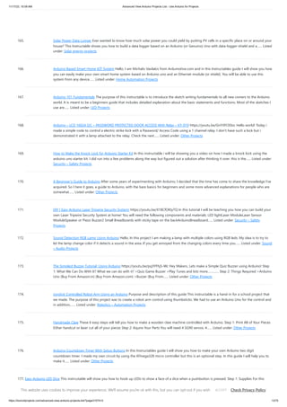 11/17/23, 10:09 AM Advanced View Arduino Projects List - Use Arduino for Projects
https://duino4projects.com/advanced-view-arduino-projects-list/?page31074=3 13/70
165. Solar Power Data Logger Ever wanted to know how much solar power you could yield by putting PV cells in a specific place on or around your
house? This Instructable shows you how to build a data logger based on an Arduino (or Genuino) Uno with data-logger-shield and a…... Listed
under: Solar energy projects
166. Arduino Based Smart Home IOT System Hello, I am Michalis Vasilakis from Ardumotive.com and in this Instructables guide I will show you how
you can easily make your own smart home system based on Arduino uno and an Ethernet module (or shield). You will be able to use this
system from any device…... Listed under: Home Automation Projects
167. Arduino 101 Fundamentals The purpose of this instructable is to introduce the sketch writing fundamentals to all new comers to the Arduino
world. It is meant to be a beginners guide that includes detailed explanation about the basic statements and functions. Most of the sketches I
use are…... Listed under: LED Projects
168. Arduino – LCD 1602A I2C – PASSWORD PROTECTED DOOR ACCESS With Relay – KY-019 https://youtu.be/GnYi9Y2EIoc Hello world! Today i
made a simple code to control a electric strike lock with a Password/ Access Code using a 1 channel relay. I don't have such a lock but i
demonstrated it with a lamp attached to the relay. Check the next…... Listed under: Other Projects
169. How to Make the Knock Lock for Arduino Starter Kit In this instructable i will be showing you a video on how I made a knock lock using the
arduino uno starter kit. I did run into a few problems along the way but figured out a solution after thinking it over. this is the…... Listed under:
Security – Safety Projects
170. A Beginner’s Guide to Arduino After some years of experimenting with Arduino, I decided that the time has come to share the knowledge I've
acquired. So I here it goes, a guide to Arduino, with the bare basics for beginners and some more advanced explanations for people who are
somewhat…... Listed under: Other Projects
171. DIY | Easy Arduino Laser Tripwire Security System! https://youtu.be/X18CfOKtyTQ In this tutorial I will be teaching you how you can build your
own Laser Tripwire Security System at home! You will need the following components and materials: LED lightLaser ModuleLaser Sensor
ModuleSpeaker or Piezo Buzzer2 Small Breadboards with sticky tape on the backArduinoBreadboard…... Listed under: Security – Safety
Projects
172. Sound Detection RGB Lamp Using Arduino Hello, In this project I am making a lamp with multiple colors using RGB leds. My idea is to try to
let the lamp change color if it detects a sound in the area. If you get annoyed from the changing colors every time you…... Listed under: Sound
– Audio Projects
173. The Simplest Buzzer Tutorial; Using Arduino https://youtu.be/pq3YFhjS-Wc Hey Makers, Lets make a Simple Quiz Buzzer using Arduino! Step
1: ​
What We Can Do With It? What we can do with it? >Quiz Game Buzzer >Play Tunes and lots more…………. Step 2: Things Required >Arduino
Uno (Buy From Amazon.in) (Buy From Amazon.com) >Buzzer (Buy From…... Listed under: Other Projects
174. Joystick Controlled Robot Arm Using an Arduino Purpose and description of this guide This instructable is a hand-in for a school project that
we made. The purpose of this project was to create a robot arm control using thumbsticks. We had to use an Arduino Uno for the control and
in addition,…... Listed under: Robotics – Automation Projects
175. Handmade Claw These 6 easy steps will tell you how to make a wooden claw machine controlled with Arduino. Step 1: Print All of Your Pieces
Either handcut or laser cut all of your pieces Step 2: Aquire Your Parts You will need 4 SG90 servos, 4…... Listed under: Other Projects
176. Arduino Countdown Timer With Setup Buttons In this Instructables guide I will show you how to make your own Arduino two digit
countdown timer. I made my own circuit by using the ATmega328 micro controller but this is an optional step. In this guide I will help you to
make it…... Listed under: Other Projects
177. Easy Arduino LED Dice This instrcutable will show you how to hook up LEDs to show a face of a dice when a pushbutton is pressed. Step 1: Supplies For this
project you will need to following: 11 long jumper wires 7 short jumper wires 7 LEDs 1 breadboard…... Listed under: LED Projects
This website uses cookies to improve your experience. We'll assume you're ok with this, but you can opt-out if you wish. Check Privacy Policy
ACCEPT
 