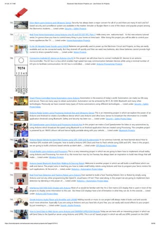 4/1/24, 9:17 AM Advanced View Arduino Projects List - Use Arduino for Projects
https://duino4projects.com/advanced-view-arduino-projects-list/?page31074=3 50/58
783. Door Alarm using Arduino and Ultrasonic Sensor Security has always been a major concern for all of us and there are many Hi tech and IoT
based security and surveillance system are available in the market. Intruder or Burglar Alarm is one of the classic and popular project among
the Electronics students…... Listed under: Security – Safety Projects
784. Real Time Home Automation Using Arduino Uno R3 and DS1307 RTC (Part-1) Hello every one , welcome back . In this new arduino tutorial
series I’m gonna show you how to control every thing in your home on time basis . After doing this project you will be able to control your
home appiliences like TV ,…... Listed under: Home Automation Projects
785. 0-24v 3A Variable Power Supply using LM338 Batteries are generally used to power up the Electronic Circuit and Projects, as they are easily
available and can be connected easily. But they drained off quickly and then we need new batteries, also these batteries cannot provide high
current to drive a powerful motor.…... Listed under: Motor Projects
786. Connecting multiple I2C device on Arduino Uno R3 In this project, we will show how to connect multiple I2C devices to an arduino
microcontroller. The I2C bus is a bus which enables high-speed two-way communication between devices while using a minimal number of
I/O pins to facilitate communication. An I2C bus is controlled…... Listed under: Arduino Programmer Projects
787. Smart Phone Controlled Home Automation Using Arduino Automation is the essence of today’s world. Automation can make our life easy
and secure. There are many ways to obtain automation. Automation can be achieved by Wi-Fi, IR, GSM, Bluetooth and many other
technologies. Previously we have covered many types of Home automations using different technologies…... Listed under: Security – Safety
Project Ideas
788. Arduino Radar System using Processing Android App and Ultrasonic Sensor This is an interesting project in which we explore the power of an
Arduino and Android to create a Surveillance device which uses Arduino and Ultra Sonic Sensor to broadcast the information to a mobile
application (Android) using Bluetooth. Safety and Security has been our…... Listed under: Security – Safety Project Ideas
789. DIY Speedometer using Arduino and Processing Android App In this project we make a Cool Speedometer for bikes or any automotives by
using Arduino which broadcast the speed using Bluetooth to an Android application that we created using Processing. The complete project
is powered by an 18650 Lithium cell and hence highly portable along with your vehicle.…... Listed under: Bluetooth Projects
790. Arduino Based Vehicle Accident Alert System using GPS, GSM and Accelerometer In our previous tutorials, we have learned about How to
interface GPS module with Computer, how to build a Arduino GPS Clock and how to Track vehicle using GSM and GPS. Here in this project,
we are going to build a Arduino based vehicle accident alert…... Listed under: GPS Based Project Ideas
791. Virtual Reality using Arduino and Processing This is a very interesting project in which we are going to learn how to implement virtual reality
using Arduino and Processing. For most of us, the movie Iron man by Jon Favreau has always been an inspiration to build new things that will
make…... Listed under: Wireless Projects
792. Arduino based Bluetooth Biped Bob (Walking & Dancing Robot) Welcome to another project in which we will build a small Robot which can
walk and dance. The project aims in teaching you how to make small hobby robots using Arduino and how to program your Servo motors for
such applications. At the end of…... Listed under: Robotics – Automation Project Ideas
793. Real Time Face Detection and Tracking Robot using Arduino Ever wanted to build a Face Tracking Robotic Arm or Robot by simply using
Arduino and not any other programming like OpenCV, visual basics C# etc? Then read along, in this project we are going to implement face
detection by blending in the power of…... Listed under: Robotics – Automation Project Ideas
794. Interfacing SSD1306 OLED Display with Arduino Most of us would be familiar with the 16×2 Dot matrix LCD display that is used in most of the
projects to display some information to the user. But these LCD displays have a lot of limitation in what they can do. In this tutorial…... Listed
under: Arduino LED Project Ideas
795. Simple Arduino Audio Player and Amplifier with LM386 Adding sounds or music to our project will always make it looks cool and sounds
much more attractive. Especially if you are using an Arduino and you have lots of pins free, you can easily add sound effects to your project
by just investing in…... Listed under: Sound – Audio Projects
796. How to Send Data to Web Server using Arduino and SIM900A GPRS/GSM Module Today we are here with an interesting project in which we
will Send Data to the SparkFun server using Arduino and GPRS. This is an IoT based project in which we will use GPRS, present on the GSM
 