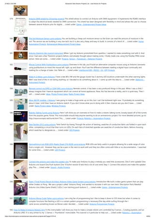 2/18/23, 9:03 AM Advanced View Arduino Projects List - Use Arduino for Projects
https://duino4projects.com/advanced-view-arduino-projects-list/?page31074=4 40/63
579. Arduino DMX shield for Christmas projects This shield allows to connect an Arduino with DMX equipment. It implements the RS485 interface
to adapt the electrical levels needed for DMX connection. This shield has been designed with flexibility in mind and allows the user to choose
between several Arduino pins for digital…... Listed under: Game – Entertainment Project Ideas
580. The Soil Moisture Sensor using arduino You are building a cheap soil moisture sensor so the brain can read the amount of moisture in the
soil. The version we are building is very low tech, but it is also very cheap and easy to build. It consists of a block of…... Listed under: Home
Automation Projects, Temperature Measurement Project Ideas
581. Arduino theremin like musical instrument When I got my Arduino protoshield from sparkfun, I wanted to make something cool with it. And
since I had seen a few Theremin projects before, and already thought about making some, I finally made one, using the Parallax PING sonar
sensor. Here are some…... Listed under: Projects, Sensor – Transducer – Detector Projects
582. Mouse Control With Pushbuttons using arduino Overview In this lab, you'll build an alternative computer mouse using an Arduino Leonardo
using pushbuttons to move the mouse left, right, up and down. You'll see the difference between reading a digital input continually and
reading for a change of state. (:toc Table of…... Listed under: Interfacing(USB – RS232 – I2c -ISP) Projects
583. Make A G Meter using Arduino I have a late 80's VW and the gauge cluster has 5 dummy LED locations underneath the other warning lights.
Well I was tired of the m not doing anything, so I decided to do something about it. I came up with the idea to…... Listed under: Metering –
Instrument Projects
584. Remote control via GPRS or GSM SMS using Arduino Remote control, it has been a very profound things in the past. When I was a child, I
always imagine that I have an equipment which can control all home appliances. Now, this has become a reality, and it is quite easy. Then I
will…... Listed under: Ideas, Phone Project Ideas, Radio Project Ideas
585. Xbox 360 RF module + Arduino I was going to make a huge write-up on this, but I can’t be bothered right now. I’ll probably do something
about it later. Until then, have an Arduino sketch. If you don’t know what you’re doing with it then chances are you don’t have…... Listed
under: Radio Project Ideas, Wireless Projects
586. Robotic Talking Turret using Arduino Here I will show you an overview on how to make a robotic talking turret, loosely based off of the turrets
from the popular game, Portal. This instructable should help anyone wanting to do an animatronics project. For more detailed pictures, go to:
http://razorconcepts.net/turret.html This…... Listed under: Projects, Robotics – Automation Projects
587. New Textiles 2012 using arduino Twist Switch by ttseng Through the action of twisting, swatches of conductive fabric are folded in upon each
other, completing a circuit that then turns on LEDs. On each face of stretched spandex are swatches of conductive fabric. Before choosing
which swatches to designate as…... Listed under: LED Projects
588. Demystifying 4 pin RGB LEDS (Radio Shack 276-0028) using arduino RGB LEDs are fairly useful in projects allowing for a wide range of color
from a single unit. However they can be a pain in the neck to work with and they too often come with little or no documentation. I searched
for some time…... Listed under: LED Projects
589. Connect the arduino and make the speaker play To make your Arduino to play a melody you need thes accessories. One 5 ohm speaker One
Arduino uno board One Push buttom One 10 kohm resistor 8 leds And a lot of core wires Step 1: Connect the arduino and make the speaker
play This…... Listed under: Sound – Audio Projects
590. Team 1 Final Project Report & Video: Arduino Video Game System using arduino Introduction We built a video game system that can play
either Snakes or Pong. We saw a project called “Arduino Pong” and wanted to recreate it with our own twist. Description Parts Needed:
Arduino Uno Video Game Shield 2 LEDs 2 non-latching push buttons 2…... Listed under: Game – Entertainment Projects
591. Arduino Morse Code Flaher using arduino I am a big fan of programming but I like to keep it down to 555 timer but when it comes to
complex functions like flashing a LED in a certain pattern programming is necessary.One day while surfing through the I
came across something known as Morse code.I decided…... Listed under: Arduino Programmer Projects
592. How To Make A Arduino Robotic Arm In this instructable I will show you how to make a simple robotic arm controlled by 4 servos , 2 analog joysticks, and an
Arduino UNO. It is very similar to my "2 Servos + Thumbstick" instructable. This tutorial is in particular to help out…... Listed under: Robotics – Automation
 