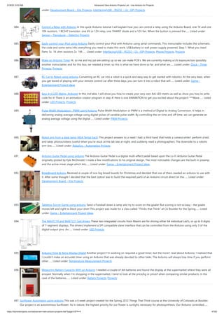 2/18/23, 9:03 AM Advanced View Arduino Projects List - Use Arduino for Projects
https://duino4projects.com/advanced-view-arduino-projects-list/?page31074=4 47/63
under: Development Board – Kits Projects, Interfacing(USB – RS232 – I2c -ISP) Projects
684. Control a Relay with Arduino In this quick Arduino tutorial I will explain how you can control a relay using the Arduino Board, one 1K and one
10K resistors, 1 BC547 transistor, one 6V or 12V relay, one 1N4007 diode and a 12V fan. When the button is pressed the…... Listed under:
Sensor – Transducer – Detector Projects
685. Easily control your iPod using Arduino Easily control your iPod with Arduino using serial commands. This instructable includes the schematic,
the code and some extra info; everything you need to make this work. USB,battery or wall power supply powered. Step 1: What you need
Parts: 5x 1K ohm resistors 2x 1M…... Listed under: Interfacing(USB – RS232 – I2c -ISP) Projects, Phone Projects, Projects
686. Make an Arduino Timer Hi, so me and my pal are setting up so we can make PCB´s. We are currently making a UV exposure box (possibly
another instructable) and for this box, we needed a timer, so this is what we have done so far, and what we…... Listed under: Clock – Timer
Projects, Projects
687. RC Car to Robot using arduino Converting an RC car into a robot is a quick and easy way to get started with robotics. At the very least, when
you get bored of playing with your remote control car after three days, you can turn it into a robot that will…... Listed under: Game –
Entertainment Project Ideas
688. Easy 4×6 LED Matrix, Arduino! In this inst'able, I will show you how to create your very own 4x6 LED matrix as well as show you how to write
code for it! There is an animation creator program in step 4! Here is one ANIMATION to get you excited about the project! ***Wave…... Listed
under: LED Projects, Projects
689. Pulse Width Modulation : PWM using Arduino Pulse Width Modulation or PWM is a method of Digital to Analog Conversion. It helps in
delivering analog average voltage using digital pulses of variable pulse width. By controlling the on time and off time, we can generate an
analog average voltage using the digital…... Listed under: PWM Projects
690. Robot arm from a desk lamp (IKEA Tertial hack) This project answers to a need I had: a third hand that holds a camera while I perform a test
and takes photos/videos (useful when you're stuck at the lab late at night, and suddenly need a photographer). The downside to a robotic
arm was…... Listed under: Robotics – Automation Projects
691. Arduino Guitar Pedal using arduino The Arduino Guitar Pedal is a digital multi-effect pedal based upon the Lo-Fi Arduino Guitar Pedal
originally posted by Kyle McDonald. I made a few modifications to his original design. The most noticeable changes are the built-in preamp,
and the active mixer stage which lets…... Listed under: Game – Entertainment Project Ideas
692. Breadboard Arduino Received a couple of nice big bread boards for Christmas and decided that one of them needed an arduino to use with
it. After some thought I decided that the best option was to build the required parts of an Arduino circuit direct on the…... Listed under:
Development Board – Kits Projects
693. Tabletop Soccer Game using arduino Send a Foosball down a ramp and try to score on the goalie! But scoring is not so easy - the goalie
moves left and right to block your shot! This project was made for a class called "Thinks that Think" at CU Boulder for the Spring…... Listed
under: Game – Entertainment Project Ideas
694. The MAX7219 and MAX7221 Led drivers These two integrated circuits from Maxim are for driving either 64 individual Led's, or up to 8 digits
of 7-segment displays. The drivers implement a SPI compatible slave interface that can be controlled from the Arduino using only 3 of the
digital output pins. An…... Listed under: LED Projects
695. Arduino Time & Temp Display Shield Another project I'm working on required a good timer, but the more I read about Arduino, I realized that
I couldn't make an accurate timer using an Arduino that was already devoted to other tasks. The Arduino will always lose time if you perform
other…... Listed under: Temperature Measurement Projects
696. Measuring Battery Capacity With an Arduino I needed a couple of AA batteries and found the display at the supermarket where they were all
arrayed. Normally when I’m shopping in the supermarket, I tend to look at the price/kg or price/l when comparing similar products. In the
case of the batteries,…... Listed under: Battery Projects, Projects
697. Sunflower Automaton using arduino This was a 6 week project created for the Spring 2012 Things That Think course at the University of Colorado at Boulder.
Our project is an autonomous Sunflower. As in nature, the highest priority for our flower is sunlight, necessary for photosynthesis. Our Arduino controlled…...
 