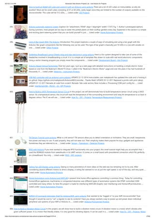 3/21/23, 9:14 AM Advanced View Arduino Projects List - Use Arduino for Projects
https://duino4projects.com/advanced-view-arduino-projects-list/?page31074=4 27/62
394. How to build an 8x8x8 LED cube and control it with an Arduino using arduino There are a lot of LED cubes on Instructables, so why do
another? Most are for small cubes consisting of 27 or 64 LEDs, rarely larger since they are limited to the number of outputs available on the
microcontroller. This cube will be 512 LEDs,…... Listed under: LED Projects
395. Arduino automatic watering system [caption id="attachment_19540" align="alignright" width="210"] Fig. 1: Author’s prototype[/caption]
During summers, most people are too lazy to water the potted plants on their rooftop gardens every day. Explained in this section is a simple
and exciting plant watering system that you can build yourself in just…... Listed under: Home Automation Projects
396. Using A Bar Graph With The Arduino Introduction This project explores a couple of ways of simulating and using a bar graph with the
Arduino. Bar graph components like the following one can be used, This type of bar graph is basically just 10 LEDs in a row with anodes on
one…... Listed under: Other Projects
397. Solderless Breadboard Layout Sheets (plug and play electronics) using arduino Here's a fun system designed to take care of some of the
headaches involved in breadboarding a circuit. It is is a simple set of template files drawn to scale with real world electronic components.
Using a vector drawing program you simply move the components…... Listed under: Development Board – Kits Projects
398. Arduino-Based Optical Tachometer Over ten years ago, I put up a web page with detailed instructions on building a simple electric motor
based on one from the Beakman's World TV show. I called it the "Beakman's Electric Motor" page and over the years it has had hundreds of
thousands, if…... Listed under: Metering – Instrument Projects
399. USB NES controller with an arduino! using arduino UPDATE 22-12-2014 Instructables user mattpbooth has updated the code and is hosting it
on github: https://github.com/mattpbooth/ArduinoNESController... Thanks Matt! UPDATE 03-12-2011 Replaced a println with print (derp).
UPDATE 01-12-2011 Remade all code from scratch. Remade 'ible code section; Now includes a 'Processing COM port config for…... Listed
under: Interfacing(USB – RS232 – I2c -ISP) Projects
400. How to Build a LM35 Temperature Sensor Circuit In this project, we will demonstrate how to build temperature sensor circuit using a LM35
sensor. As a temperature sensor, the circuit will read the temperature of the surrounding environment and relay thi temperature to us back in
degrees celsius. The IC we will use…... Listed under: How To – DIY – Projects, Temperature Measurement Projects
401. Tilt Sensor Tutorial using arduino What is a tilt sensor? Tilt sensors allow you to detect orientation or inclination. They are small, inexpensive,
low-power and easy-to-use. If used properly, they will not wear out. Their simplicity makes them popular for toys, gadgets and appliances.
Sometimes they are referred to as…... Listed under: Sensor – Transducer – Detector Projects
402. RFID with Arduino If you ever wanted to integrate RFID functionality into your project, this small tutorial might help you accomplish that. I
used the RDM630 module from seeedstudio in its UART version. It comes on a small board with presoldered connectors which fits perfectly
on a breadboard. You only…... Listed under: RFID - NFC projects
403. Ceiling Fan LED Display using arduino Seeing so many persistence of vision ideas on the web was too tempting not to try one. After
considering several different motors to drive a display, a ceiling fan seemed to run at just the right speed, is out of the way, and very quiet…...
Listed under: Home Automation Projects
404. Home Automation using Arduino and MATLAB n present time home office appliance controlling is common thing. Today for controlling
home/offices appliances, machineries in companies/industries uses different types of automation systems like DTMF controlled, GSM
controlled and many others. So here this project is made for interfacing MATLAB (Graphic User Interfacing) and Home/office/industries…...
Listed under: Home Automation Projects
405. AVRSH: A Command Interpreter Shell for Arduino/AVR. using arduino Ever wanted to be "logged in" to your AVR microcontroller? Ever
thought it would be cool to "cat" a register to see its contents? Have you always wanted a way to power up and power down individual
peripheral sub-systems of your AVR or Arduino in…... Listed under: Arduino Programmer Projects
406. How to Build a Vibration Motor Circuit In this project, we will show how to build a vibration motor circuit. A vibration motor is a motor which vibrates when
given sufficient power. It is a motor that literally shakes. It is very good for vibrating objects. It can be used in a…... Listed under: How To – DIY – Projects, Motor
 
