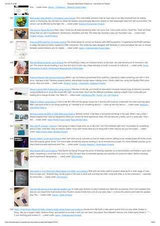 3/21/23, 9:15 AM Advanced View Arduino Projects List - Use Arduino for Projects
https://duino4projects.com/advanced-view-arduino-projects-list/?page31074=4 44/62
that…... Listed under: Sensor – Transducer – Detector Project Ideas
645. Read analog data directly in Processing using arduino This instructable presents a fast an easy way to use data received from an analog
sensor in Processing. You will learn to utilize the Arduino and prototype electronic boards to read meaningful data from the environment. The
sensors can be affected by the light, the…... Listed under: Arduino Programmer Projects
646. The Arduino Noise Machine Okay, okay, I know you all were wondering what I am up to now. I love synths and so, I built this. There are three
things that can catch my attention: Synthesizers, Amplifiers and free. The other day (Actually it was just Thursday) I was…... Listed under:
Projects, Sound – Audio Projects
647. Arduino DMX shield for Christmas projects This shield allows to connect an Arduino with DMX equipment. It implements the RS485 interface
to adapt the electrical levels needed for DMX connection. This shield has been designed with flexibility in mind and allows the user to choose
between several Arduino pins for digital…... Listed under: Game – Entertainment Project Ideas
648. The Soil Moisture Sensor using arduino You are building a cheap soil moisture sensor so the brain can read the amount of moisture in the
soil. The version we are building is very low tech, but it is also very cheap and easy to build. It consists of a block of…... Listed under: Home
Automation Projects, Temperature Measurement Project Ideas
649. Arduino theremin like musical instrument When I got my Arduino protoshield from sparkfun, I wanted to make something cool with it. And
since I had seen a few Theremin projects before, and already thought about making some, I finally made one, using the Parallax PING sonar
sensor. Here are some…... Listed under: Projects, Sensor – Transducer – Detector Projects
650. Mouse Control With Pushbuttons using arduino Overview In this lab, you'll build an alternative computer mouse using an Arduino Leonardo
using pushbuttons to move the mouse left, right, up and down. You'll see the difference between reading a digital input continually and
reading for a change of state. (:toc Table of…... Listed under: Interfacing(USB – RS232 – I2c -ISP) Projects
651. Make A G Meter using Arduino I have a late 80's VW and the gauge cluster has 5 dummy LED locations underneath the other warning lights.
Well I was tired of the m not doing anything, so I decided to do something about it. I came up with the idea to…... Listed under: Metering –
Instrument Projects
652. Remote control via GPRS or GSM SMS using Arduino Remote control, it has been a very profound things in the past. When I was a child, I
always imagine that I have an equipment which can control all home appliances. Now, this has become a reality, and it is quite easy. Then I
will…... Listed under: Ideas, Phone Project Ideas, Radio Project Ideas
653. Xbox 360 RF module + Arduino I was going to make a huge write-up on this, but I can’t be bothered right now. I’ll probably do something
about it later. Until then, have an Arduino sketch. If you don’t know what you’re doing with it then chances are you don’t have…... Listed
under: Radio Project Ideas, Wireless Projects
654. Robotic Talking Turret using Arduino Here I will show you an overview on how to make a robotic talking turret, loosely based off of the turrets
from the popular game, Portal. This instructable should help anyone wanting to do an animatronics project. For more detailed pictures, go to:
http://razorconcepts.net/turret.html This…... Listed under: Projects, Robotics – Automation Projects
655. New Textiles 2012 using arduino Twist Switch by ttseng Through the action of twisting, swatches of conductive fabric are folded in upon each
other, completing a circuit that then turns on LEDs. On each face of stretched spandex are swatches of conductive fabric. Before choosing
which swatches to designate as…... Listed under: LED Projects
656. Demystifying 4 pin RGB LEDS (Radio Shack 276-0028) using arduino RGB LEDs are fairly useful in projects allowing for a wide range of color
from a single unit. However they can be a pain in the neck to work with and they too often come with little or no documentation. I searched
for some time…... Listed under: LED Projects
657. Connect the arduino and make the speaker play To make your Arduino to play a melody you need thes accessories. One 5 ohm speaker One
Arduino uno board One Push buttom One 10 kohm resistor 8 leds And a lot of core wires Step 1: Connect the arduino and make the speaker
play This…... Listed under: Sound – Audio Projects
658. Team 1 Final Project Report & Video: Arduino Video Game System using arduino Introduction We built a video game system that can play either Snakes or
Pong. We saw a project called “Arduino Pong” and wanted to recreate it with our own twist. Description Parts Needed: Arduino Uno Video Game Shield 2 LEDs
2 non-latching push buttons 2…... Listed under: Game – Entertainment Projects
 