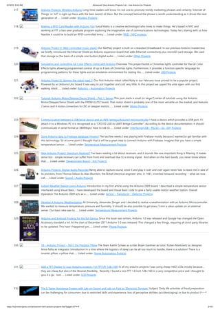 6/19/23, 9:02 AM Advanced View Arduino Projects List - Use Arduino for Projects
https://duino4projects.com/advanced-view-arduino-projects-list/?page31074=4 21/61
317. Arduino Projects: Wireless Arduino Long-time readers will know I’m not one to promote trendy marketing phrases and certainly ‘Internet of
Things’ or ‘IoT’ is right up there with the best (worst) of them. But the concept behind the phrase is worth understanding as it drives the next
generation of…... Listed under: Wireless Projects
318. Making a RFID Card Reader with Arduino Yún Surya Mattu is a creative technologist who loves to make things. He’s based in NYC and
working at ITP, a two-year graduate program exploring the imaginative use of communications technologies. Today he’s sharing with us how
feasible it could be to build an RFID-controlled entry…... Listed under: RFID - NFC projects
319. Arduino Project 6: Web-controlled music player Our NetPlay project is built on a standard breadboard. In our previous Arduino masterclass
we briefly introduced the Ethernet Shield an Arduino expansion board that adds Ethernet connectivity plus microSD card storage. We used
that storage as the basis of a simple one-button digital audio…... Listed under: Other Projects
320. Simulating and controlling GE Color Effects Lights with Arduino Overview This project builds a Christmas lights controller for the GE Color
Effects lights allowing programmed control of up to 8 sets of Christmas lights. Furthermore, it provides a function specific language for
programming patterns for these lights and an emulation environment for testing the…... Listed under: LED Projects
321. Arduino Project 8: Stompy the robot (part 1) Our first Arduino robot called Rolly in our February issue proved to be a popular project.
Powered by an Arduino Uno board it was easy to put together and cost very little. In this project we upped the ante again with our first
walking robot…... Listed under: Robotics – Automation Projects
322. Tutorial: Arduino Motor/Stepper/Servo Shield – Part 1: Servos This post starts a small (or larger?) series of tutorials using the Arduino
Motor/Stepper/Servo Shield with the FRDM-KL25Z board. That motor shield is probably one of the most versatile on the market, and features
2 servo and 4 motor connectors for DC or stepper motors.…... Listed under: Motor Projects
323. Communication between a USB/serial device and an AVR (atmega/Arduino) microcontroller I have a device which provides a USB port. If I
attach it to a Windows PC it is recognized as a "CP2103 USB to UART Bridge Controller". According to the device documentation, it should
communicate in serial format at 38400bps.I have to talk to…... Listed under: Interfacing(USB – RS232 – I2c -ISP) Projects
324. Store Arduino data to Firebase database [Howto] The last few weeks I was playing with Firebase mostly because I wanted to get familiar with
this technology. So at some point I thought that it will be a great idea to connect Arduino with Firebase. Imagine that you have a simple
temperature sensor…... Listed under: Temperature Measurement Projects
325. New Arduino Project: Spectrum Analyzer? I've been reading a lot about receivers, and it sounds like one important thing is filtering. It makes
sense too - simple receivers can suffer from front end overload due to a strong signal. And when on the ham bands, you never know where
that…... Listed under: Development Board – Kits Projects
326. Arduino Projects: Digital Audio Recorder Being able to capture sound, store it and play it over and over again never fails to leave me in awe of
its pioneers, from Thomas Edison to Alan Blumlein, the British electrical engineer who, in 1931, invented ‘binaural recording’ – what we now
call…... Listed under: Sound – Audio Projects
327. Indoor Weather Station using Arduino Introduction In my first article using the Arduino 2009 board, I described a simple temperature sensor
interfaced using Visual Basic. I have developed the board and Visual Basic code to give a fairly usable indoor weather station. Overall
Operation The Arduino 2009 acts as a…... Listed under: Sensor – Transducer – Detector Projects
328. Develop A Arduino Weatherstation At University, Alexander Zenger and I decided to realize a weatherstation with an Arduino Microcontroller.
We wanted to measure temperature, pressure and humidity. It should be also possible to get every 5 min a value update on an external
server. Our basic idea was to…... Listed under: Temperature Measurement Projects
329. Arduino and Android Projects for the Evil Genius Since this book was written, Arduino 1.0 was released and Google has changed the Open
Accessory standard a lot. At the start of December 2011 Arduino 1.0 was released. This changed a few things, requiring all third-party libraries
to be updated. This hasn’t happened yet…... Listed under: Phone Projects
330. 1B – Arduino Project – Perry the Predator Pillow The Team Kaitlin Schaer as scribe; Bryan Gardiner as tutor; Ruben Markowitz as designer;
Anna Failla as integrator Introduction In a time where the logistics of sleep can be all too much to handle, there is a solution! There is a
smarter pillow, a pillow that…... Listed under: Home Automation Projects
331. Add a TFT Display to your Arduino projects (1.8 TFT SPI 128×160) In all my arduino projects I was using cheap 1602 LCDs mostly because…
they are cheap but also of the libraries flexibility. Recently I found a nice TFT 1.8 inch 128×160 in a very competitive price and i thought to
give it a go. Just…... Listed under: LCD Projects
332. The E-Taster Assistance System with Lab-on-Spoon and Lab-on Fork as ‘Electronic Tongues’ Subject: Daily life activities of food preparation
can be challenging for consumers due to restricted skills and experience, loss of perceptive abilities (accident/aging) or due to product fraud
 