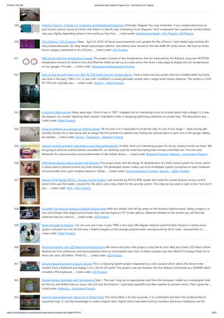 6/19/23, 9:02 AM Advanced View Arduino Projects List - Use Arduino for Projects
https://duino4projects.com/advanced-view-arduino-projects-list/?page31074=4 23/61
349. Arduino Tutorial – Chapter 2.3: Schematic and Breadboard Diagrams Schematic Diagram You may remember, if you studied electronics as
part of your science course at school, that there is a specific way of drawing circuit diagrams. Each component has a particular symbol (which
may vary slightly depending where in the world you live) that…... Listed under: Development Board – Kits Projects, LED Projects
350. The LCDuino-1 I/O processor News - April 25, 2010: All future announcements and updates for the LCDuino-1 and related app modules (δ1
relay-based attenuator, δ2 relay-based input/output selector, and others) have moved to the new AMB DIY audio forum. We have an entire
forum category dedicated to the LCDuino…... Listed under: LCD Projects
351. Web Server with Two Temperature Gauges This project consists of two temperatures that are measured by the Arduino using two MCP9700
temperature sensors An Arduino Uno and Ethernet shield are set up as a web server that hosts a web page to display the two temperatures
on two gauges. The web…... Listed under: Temperature Measurement Projects
352. How to Text Yourself when your DSC PC1550 Home Security System Alarms I have a home security system that was installed when my home
was built in the early 1990’s. It is, or was until I modified it, a wired perimeter system with a single wired motion detector. The system is a DSC
PC1550 and originally was…... Listed under: Security – Safety Projects
353. A lightning flash counter Many years ago, I think it was in 1997, I stepped into an interesting circuit on a book about high voltage [1]. It was
the diagram of a simple "lightning flash counter" intended to help in designing lightning protections on power lines. The description was…...
Listed under: Other Projects
354. Using an Arduino as a garage car parking sensor “M-my lord, it-it’s impossible to locate the ship. It’s out of our range.” – Nute Gunray We
recently moved into a new house and as always the first problem to address was finding the optimal place to park cars in the garage. Ideally,
we wanted…... Listed under: Sensor – Transducer – Detector Projects
355. Gesture control car(robot) with Arduino and Android(bluetooth) Hi folks, Here's an interesting project for all you creative minds out there. We
are going to build an android phone controlled RC car. Nothing could be more fascinating than remote controlled cars. This one uses
Bluetooth for communication and accelerometer of the mobile device…... Listed under: Bluetooth Projects, Robotics – Automation Projects
356. GSM Home Security Alarm System with Arduino This project deals with the design & development of a theft control system for home, which
is being used to prevent/control any theft attempt. The developed system makes use of an embedded system (comprises an open hardware
microcontroller and a gsm modem) based on Global…... Listed under: Home Automation Projects, Security – Safety Projects
357. Arduino RFID Reader RC522 + Access Control System I just received my RC522 RFID reader and made this simple Arduino access control
system that uses the reader, a buzzer for the alarm and a relay shield for the security system. The relay can be used to open a door lock and if
you…... Listed under: RFID - NFC projects
358. Fun With The Arduino Esplora: A Digital Picture Frame With this article I kick off my series on the Arduino Esplora board. Today's project is a
nice (and cheap!) little digital picture frame that uses the Esplora's TFT Screen add-on. Materials Needed In this section you will find the
materials that you need to…... Listed under: LED Projects
359. Rotary Encoder & Arduino I am not sure, but it was in year 1999, a non-stop (360 degree rotation) potentiometer found in a stereo music
system confused me a lot. At that time, I failed to keyed out the strange potentiometer manufactured by ALPS. Later, I learned that it’s…...
Listed under: Other Projects
360. Arduino based Bi-color LED Matrix Flappy Bird Game We have built quite a few projects using the Bi-color (Red and Green) LED Matrix Driver
Module kits from jolliFactory and have published them as instructables here. Each of these modules uses two MAX7219 Display Driver ICs to
drive a Bi-color LED Matrix. These ICs…... Listed under: LED Projects
361. Arduino based Electronic Queuing System This is a Queuing System project requested by a clinic asistant which allows the doctor enter
number from a keyboard and display it on a 32x16 LED panel. This project uses two Arduino, the first Arduino functioned as a SENDER which
included a PS2 keyboard…... Listed under: LED Projects
362. Digital Arduino Voltmeter with Temperature Step 1: The case I dug out an appropriate case from the dumpster, milled out a rectangular hole
for the lcd, and drilled holes to mount the LCD and the Arduino. I used brass standoffs and fiber washers to prevent shorts. Then I gave the…...
Listed under: Metering – Instrument Projects
363. Learning Sequential Logic Design for a Digital Clock This instructable is for two purposes 1) to understand and learn the fundamentals of
sequential logic 2) use that knowledge to create a digital clock. Digital clocks have been built by countless electronics hobbyists over the
 