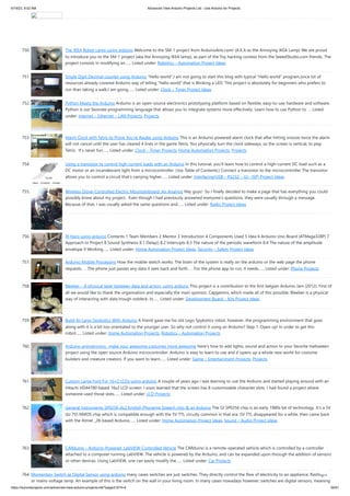 6/19/23, 9:02 AM Advanced View Arduino Projects List - Use Arduino for Projects
https://duino4projects.com/advanced-view-arduino-projects-list/?page31074=4 50/61
750. The IKEA Robot Lamp using arduino Welcome to the SM-1 project from ArduinoArts.com! (A.K.A as the Annoying IKEA Lamp) We are proud
to introduce you to the SM-1 project (aka the Annoying IKEA lamp), as part of the Toy hacking contest from the SeeedStudio.com friends. The
project consists in modifying an…... Listed under: Robotics – Automation Project Ideas
751. Single Digit Decimal counter using Arduino “Hello world”,I am not going to start this blog with typical “Hello world” program,since lot of
resources already covered Arduino way of telling “hello world”,that is Blinking a LED. This project is absolutely for beginners who prefers to
run than taking a walk,I am going…... Listed under: Clock – Timer Project Ideas
752. Python Meets the Arduino Arduino is an open-source electronics prototyping platform based on flexible, easy-to-use hardware and software.
Python is our favorate programming language that allows you to integrate systems more effectively. Learn how to use Python to ... Listed
under: Internet – Ethernet – LAN Projects, Projects
753. Alarm Clock with Tetris to Prove You’re Awake using Arduino This is an Arduino powered alarm clock that after hitting snooze twice the alarm
will not cancel until the user has cleared 4 lines in the game Tetris. You physically turn the clock sideways, so the screen is vertical, to play
Tetris. It's never fun…... Listed under: Clock – Timer Projects, Home Automation Projects, Projects
754. Using a transistor to control high current loads with an Arduino In this tutorial, you'll learn how to control a high-current DC load such as a
DC motor or an incandescent light from a microcontroller. (:toc Table of Contents:) Connect a transistor to the microcontroller The transistor
allows you to control a circuit that's carrying higher…... Listed under: Interfacing(USB – RS232 – I2c -ISP) Project Ideas
755. Wireless Glove-Controlled Electric Mountainboard: An Analysis Hey guys! So I finally decided to make a page that has everything you could
possibly know about my project. Even though I had previously answered everyone's questions, they were usually through a message.
Because of that, I was usually asked the same questions and…... Listed under: Radio Project Ideas
756. IR Harp using arduino Contents 1 Team Members 2 Mentor 3 Introduction 4 Components Used 5 Idea 6 Arduino Uno Board (ATMega328P) 7
Approach to Project 8 Sound Synthesis 8.1 Delay() 8.2 Interrupts 8.3 The nature of the periodic waveform 8.4 The nature of the amplitude
envelope 9 Working…... Listed under: Home Automation Project Ideas, Security – Safety Project Ideas
757. Arduino Mobile Processing How the mobile sketch works: The brain of the system is really on the arduino or the web page the phone
requests. . . The phone just passes any data it sees back and forth. . . For the phone app to run, it needs…... Listed under: Phone Projects
758. Bleeber – A physical layer between data and action. using ardiuno This project is a contribution to the first belgian Arduino Jam (2012). First of
all we would like to thank the organisation and especially the main sponsor, Capgemini, which made all of this possible. Bleeber is a physical
way of interacting with data trough oobleck. In…... Listed under: Development Board – Kits Project Ideas
759. Build An Lego Spybotics With Arduino A friend gave me his old Lego Spybotics robot, however, the programming environment that goes
along with it is a bit too orientated to the younger user. So why not control it using an Arduino? Step 1: Open up! In order to get this
robot…... Listed under: Home Automation Projects, Robotics – Automation Projects
760. Arduino animatronics- make your awesome costumes more awesome Here's how to add lights, sound and action to your favorite Halloween
project using the open source Arduino microcontroller. Arduino is easy to learn to use and it opens up a whole new world for costume
builders and creature creators. If you want to learn…... Listed under: Game – Entertainment Projects, Projects
761. Custom Large Font For 16×2 LCDs using arduino A couple of years ago i was learning to use the Ardiuno and started playing around with an
Hitachi HD44780 based 16x2 LCD screen. I soon learned that the screen has 8 customizable character slots. I had found a project where
someone used those slots…... Listed under: LCD Projects
762. General Instruments SP0256-AL2 English Phoneme Speech chip & an Arduino The GI SP0256 chip is an early 1980s bit of technology. It's a 5V
(to 7V) NMOS chip which is compatible enough with the 5V TTL circuity common in that era. 5V TTL disappeared for a while, then came back
with the Atmel _28-based Arduino…... Listed under: Home Automation Project Ideas, Sound – Audio Project Ideas
763. CARduino – Arduino-Powered, LabVIEW-Controlled Vehicle The CARduino is a remote-operated vehicle which is controlled by a controller
attached to a computer running LabVIEW. The vehicle is powered by the Arduino, and can be expanded upon through the addition of sensors
or other devices. Using LabVIEW, one can easily modify the…... Listed under: Car Projects
764. Momentary Switch as Digital Sensor using arduino many cases switches are just switches. They directly control the flow of electricity to an appliance, flashlight
or mains-voltage lamp. An example of this is the switch on the wall in your living room. In many cases nowadays however, switches are digital sensors, meaning
 