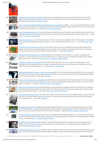 7/22/23, 10:27 AM Advanced View Arduino Projects List - Use Arduino for Projects
https://duino4projects.com/advanced-view-arduino-projects-list/?page31074=4 59/61
885. CatBot: Automated Cat Laser using an Arduino The CatBot is an autonomous laser toy for your cat. You may say "But Joe, isn't the laser
pointer the best toy for the lazy cat owner?" I'd have to say no, the CatBot takes one step further. Using two servos, an Arduino and a…...
Listed under: Projects, Robotics – Automation Projects
886. Group 9 – Prototype I Final Report: Remote Piano Pedal Controller using arduino Introduction: As a group, we feel that everyone should be
able to enjoy the things they love to do despite their limitations. Our project is designed to enable people who are unable to use their legs to
operate the pedals of a piano and…... Listed under: Sound – Audio Project Ideas
887. Arduino compatible Luna Mod Looper The Luna Mod Looper, basically lets you record a sequence using a potentiometer to control the pitch
of the note, and then play it back and add affects. Ever since I saw videos of the Luna Mod being played, I wanted to build my own.…... Listed
under: Projects, Sound – Audio Projects
888. Glowing Color-Changing Guitar In the kingdom of rock and roll it is important to set oneself apart. With millions of people in this world who
can play the guitar, simply playing well is just not going to cut it. You need something extra to rise up as a…... Listed under: Sound – Audio
Projects
889. LED matrix using shift registers using arduino This instructable is meant to be a more complete explanation than others available online.
Notably, this will provide more hardware explanation than is available in the LED Marquee instructable by led555. Goals This instructable
presents the concepts involved with shift registers and high side drivers.…... Listed under: LED Projects
890. Athena: The Global Car Tracking System(3D Images) Bring out your 3D glasses and enjoy viewing in a novel way! I have added a new
dimension to my instructable. If you do not have 3D glasses, then you can make one yourself. The following link explains how to make 3D
glasses ( link ). Please…... Listed under: Car Projects, Sensor – Transducer – Detector Projects
891. Piano Stairs with Arduino and Raspberry Pi Who doesn't love music? These Piano Stairs are an interactive, relatively portable, musical
installation that can be applied to basically any stairwell. I built them for HackPrinceton and won 2nd place in the hardware track. I've had
requests to share my code and diagrams, so…... Listed under: Sound – Audio Projects
892. Addressable Milk Bottles (LED Lighting + Arduino) using arduino Make PPE milk bottles into good looking LED lights, and use an Arduino to
control them. This recycles a number of things, mainly the milk bottles, and uses a very low amount of power: the LEDs apparently dissipate
less than 3 watts but are bright…... Listed under: LED Projects
893. How to Build an Arduino Circuit on a Breadboard Small Kit with Big Functionality By Ryan Winters Product Manager There are many reasons
to build your own Arduino circuit on a breadboard or PCB. It takes less space, projects don't always require every pin to be used on the I/O
headers, or maybe you…... Listed under: Development Board – Kits Project Ideas
894. Make your own cellphone from scratch The DIY Cellphone is a working (albeit basic) cellphone that you can make yourself. It can make and
receive phone calls and text messages, store names and phone numbers, display the time, and serve as an alarm clock. It connects to GSM
networks (like AT&T and T-Mobile…... Listed under: How To – DIY – Projects, Phone Projects
895. Arduino LED Cube Spectrum Analyzer In this project we’ll create a small add-on PCB containing the a MSGEQ7 spectrum analyzer circuit and
show how it can drive the RGB LED cube kit from Freetronics. This allows the cube to display the seven bands over four horizontal planes.
There is a small amount…... Listed under: LED Projects
896. High Speed Outdoor Photography High speed photography is generally carried out in a dark room with dedicated equipment (controlled
remote flash for example)... The instructable proposed here enables to make high speed photography outside (and enjoy the sun!), in less
than 2 hours with some generic DIY basic tools. The principle is the following…... Listed under: Video – Camera – Imaging Projects
897. DIY Sensors Workshop using arduino The Arduino offers the advantage that a lot of people are using it so it is usually quite easy to get help
or information via the internet. The main website for the Arduino is: http://www.arduino.cc/. The Arduino can also be programmed to behave
in many…... Listed under: Sensor – Transducer – Detector Projects
898. Troubleshoot your car battery with ATtiny Last winter I experienced some problems with my car battery. I knew that it was about time to
replace it so off I went to buy a new one. This fact reminded me of an old article about a car battery/charging system diagnostics kit I…...
Listed under: Battery Projects, Car Projects
899. Solar theremin with Arduino using arduino materials: arduino uno 3 photoresistors 4 buzzers 3 10k resistor (optional) usb solar pannel or usb
battery Step 1: Why? During the 2014 art Exhibition at Met (M. di Ragusa), I created (with the technical collaboration of Carmel Iurato), this
theremin made from three photoresistors,…... Listed under: Solar energy project Ideas
This website uses cookies to improve your experience. We'll assume you're ok with this, but you can opt-out if you wish. Check Privacy Policy
ACCEPT
 