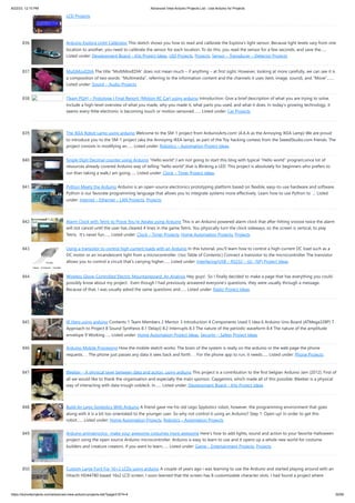 8/22/23, 12:10 PM Advanced View Arduino Projects List - Use Arduino for Projects
https://duino4projects.com/advanced-view-arduino-projects-list/?page31074=4 55/60
LCD Projects
836. Arduino Esplora Light Calibrator This sketch shows you how to read and calibrate the Esplora's light sensor. Because light levels vary from one
location to another, you need to calibrate the sensor for each location. To do this, you read the sensor for a few seconds, and save the…...
Listed under: Development Board – Kits Project Ideas, LED Projects, Projects, Sensor – Transducer – Detector Projects
837. MultiMovEDIA The title “MultiMovEDIA” does not mean much – if anything – at first sight. However, looking at more carefully, we can see it is
a composition of two words: “Multimedia”, referring to the information content and the channels it uses (text, image, sound), and “Move”,…...
Listed under: Sound – Audio Projects
838. [Team PGH] – Prototype I Final Report: [Motion RC Car] using arduino Introduction: Give a brief description of what you are trying to solve.
Include a high-level overview of what you made, why you made it, what parts you used, and what it does. In today’s growing technology, it
seems every little electronic is becoming touch or motion sensored.…... Listed under: Car Projects
839. The IKEA Robot Lamp using arduino Welcome to the SM-1 project from ArduinoArts.com! (A.K.A as the Annoying IKEA Lamp) We are proud
to introduce you to the SM-1 project (aka the Annoying IKEA lamp), as part of the Toy hacking contest from the SeeedStudio.com friends. The
project consists in modifying an…... Listed under: Robotics – Automation Project Ideas
840. Single Digit Decimal counter using Arduino “Hello world”,I am not going to start this blog with typical “Hello world” program,since lot of
resources already covered Arduino way of telling “hello world”,that is Blinking a LED. This project is absolutely for beginners who prefers to
run than taking a walk,I am going…... Listed under: Clock – Timer Project Ideas
841. Python Meets the Arduino Arduino is an open-source electronics prototyping platform based on flexible, easy-to-use hardware and software.
Python is our favorate programming language that allows you to integrate systems more effectively. Learn how to use Python to ... Listed
under: Internet – Ethernet – LAN Projects, Projects
842. Alarm Clock with Tetris to Prove You’re Awake using Arduino This is an Arduino powered alarm clock that after hitting snooze twice the alarm
will not cancel until the user has cleared 4 lines in the game Tetris. You physically turn the clock sideways, so the screen is vertical, to play
Tetris. It's never fun…... Listed under: Clock – Timer Projects, Home Automation Projects, Projects
843. Using a transistor to control high current loads with an Arduino In this tutorial, you'll learn how to control a high-current DC load such as a
DC motor or an incandescent light from a microcontroller. (:toc Table of Contents:) Connect a transistor to the microcontroller The transistor
allows you to control a circuit that's carrying higher…... Listed under: Interfacing(USB – RS232 – I2c -ISP) Project Ideas
844. Wireless Glove-Controlled Electric Mountainboard: An Analysis Hey guys! So I finally decided to make a page that has everything you could
possibly know about my project. Even though I had previously answered everyone's questions, they were usually through a message.
Because of that, I was usually asked the same questions and…... Listed under: Radio Project Ideas
845. IR Harp using arduino Contents 1 Team Members 2 Mentor 3 Introduction 4 Components Used 5 Idea 6 Arduino Uno Board (ATMega328P) 7
Approach to Project 8 Sound Synthesis 8.1 Delay() 8.2 Interrupts 8.3 The nature of the periodic waveform 8.4 The nature of the amplitude
envelope 9 Working…... Listed under: Home Automation Project Ideas, Security – Safety Project Ideas
846. Arduino Mobile Processing How the mobile sketch works: The brain of the system is really on the arduino or the web page the phone
requests. . . The phone just passes any data it sees back and forth. . . For the phone app to run, it needs…... Listed under: Phone Projects
847. Bleeber – A physical layer between data and action. using ardiuno This project is a contribution to the first belgian Arduino Jam (2012). First of
all we would like to thank the organisation and especially the main sponsor, Capgemini, which made all of this possible. Bleeber is a physical
way of interacting with data trough oobleck. In…... Listed under: Development Board – Kits Project Ideas
848. Build An Lego Spybotics With Arduino A friend gave me his old Lego Spybotics robot, however, the programming environment that goes
along with it is a bit too orientated to the younger user. So why not control it using an Arduino? Step 1: Open up! In order to get this
robot…... Listed under: Home Automation Projects, Robotics – Automation Projects
849. Arduino animatronics- make your awesome costumes more awesome Here's how to add lights, sound and action to your favorite Halloween
project using the open source Arduino microcontroller. Arduino is easy to learn to use and it opens up a whole new world for costume
builders and creature creators. If you want to learn…... Listed under: Game – Entertainment Projects, Projects
850. Custom Large Font For 16×2 LCDs using arduino A couple of years ago i was learning to use the Ardiuno and started playing around with an
Hitachi HD44780 based 16x2 LCD screen. I soon learned that the screen has 8 customizable character slots. I had found a project where
 