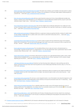 11/17/23, 10:11 AM Advanced View Arduino Projects List - Use Arduino for Projects
https://duino4projects.com/advanced-view-arduino-projects-list/?page31074=4 27/70
359. Arduino Laser Show (adapted from NothingLabs’ Instructable) This project uses an Arduino, a pair of speakers, and a laser pointer to create a
laser projector able to trace out designs in a dark room. To power it, I've cannibalized a PC ATX power supply capable of delivering plenty of
current for the…... Listed under: Game – Entertainment Projects, LED Projects
360. Daox’s diy arduino thermal differential controller We have a great thread that contains lots of info on thermal differential controllers here.
However, I wanted to start a thread dedicated to my own development of a thermal differential controller that I'll be using for my attic heat
reclamation project. Tonight I setup…... Listed under: Sensor – Transducer – Detector Projects
361. How to Deal with Noisy Neighbors with Arduino device My next door neighbors have recently been playing their music really loud so that I
can hear it through the walls. I've gotten tired of having to bang on the walls each time to get them to quiet down, so I decided to automate
some…... Listed under: Home Automation Project Ideas, Ideas
362. Build a cat litter box fan with Arduino A hideaway cat litter box is a great way to make your apartment look like a residence for adults instead
of crazy cat ladies. A hidden litter box in a cabinet, under a sink, or built in to some other furniture does a lot for…... Listed under: Game –
Entertainment Project Ideas, Ideas
363. A Simple Bat Detector based shield for the Arduino Uno I've built a number of projects that have interfaced the output of the Simple Bat
Detector with a microprocessor. The most recent was the BatLogger II. But I hadn't come up with an easy way for others to experiment with
this idea ... until now.…... Listed under: Interfacing(USB – RS232 – I2c -ISP) Projects
364. How to make (and connect) a soft potentiometer This instructable will tell you how to make and connect a soft potentiometer to a
microcontroller, in particular we will connect it to a Lilypad Arduino. In our case soft potentiometer means a potentiometer made of a textile
conductive ribbon. What you need: 1. soft…... Listed under: Metering – Instrument Projects
365. Arduino UNO Tutorial 8 – NightLight In this Arduino UNO tutorial, we are going to use a Light Dependent Resistor (LDR) to create a simple
childrens bedroom nightlight which turns on automatically when it gets dark and turns off when it gets light. An LDR's resistance changes
depending upon the amount…... Listed under: Sensor – Transducer – Detector Projects
366. 1 LED Game with Arduino Uno and an RGB LED Sometimes I just have those days where I really want to make something neat with the
Arduino I have lying around, but I know I don't have the patience for a more involved project that'll take more than a day or so. This is for…...
Listed under: LED Projects
367. LED aquarium lighting with an Arduino based PWM timer I bought a small aquarium (54l) as an impulse buy and I needed some lights for it,
so naturally I wanted to use LEDs. I also needed a timer for the lights. I also wanted the lights to fade in and out when they were…... Listed
under: LED Projects
368. Ground Tracking LED Longboard Mod This mod uses a custom designed encoder on one of the wheels to track where the longboard is on the
ground and light up the LEDs so that the light pattern remains stationary on the ground as the board moves over it. To make doing…... Listed
under: LED Projects, Sensor – Transducer – Detector Projects
369. Arduino Clock using Standard Clock Display This is a relatively simple clock to build, in terms of the hardware required and in terms of
hooking up all the wires. The complexity lies in the software, which I've conveniently included as part of this instructable 🙂 This instructable
illustrates a few things:…... Listed under: Clock – Timer Projects, Projects
370. Getting Things to Talk: Arduino + LCDs I spent the better part of the day on Saturday doing some more basic research into connecting an
Arduino and LCD for this ongoing project. For the most part, it’s pretty basic and following the wiring diagrams and tutorials online is fine. I
ran into…... Listed under: LCD Projects
371. TV Volume Loudness Guard using Arduino UPDATES Mar 05, 2013 Featured on WonderHowTo http://goo.gl/fpeVC Feb 14, 2013 Featured on LifeHacker
http://goo.gl/tx4QG Feb 13, 2013 I have updated the Arduino program in step 4 to support additional remote controls. Feb 13, 2013 Featured on Dangerous
This website uses cookies to improve your experience. We'll assume you're ok with this, but you can opt-out if you wish. Check Privacy Policy
ACCEPT
 