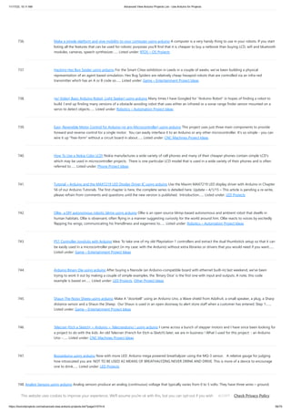 11/17/23, 10:11 AM Advanced View Arduino Projects List - Use Arduino for Projects
https://duino4projects.com/advanced-view-arduino-projects-list/?page31074=4 56/70
736. Make a simple platform and give mobility to your computer using arduino A computer is a very handy thing to use in your robots. If you start
listing all the features that can be used for robotic purposes you'll find that it is cheaper to buy a netbook than buying LCD, wifi and bluetooth
modules, cameras, speech synthesizer…... Listed under: RTOS – OS Projects
737. Hacking Hex Bug Spider using arduino For the Smart Cities exhibition in Leeds in a couple of weeks, we’ve been building a physical
representation of an agent based simulation. Hex Bug Spiders are relatively cheap hexapod robots that are controlled via an infra-red
transmitter which has an A or B code so…... Listed under: Game – Entertainment Project Ideas
738. (w/ Video) Basic Arduino Robot, Light Seeker! using arduino Many times I have Googled for "Arduino Robot" in hopes of finding a robot to
build. I end up finding many versions of a obstacle avoiding robot that uses either an infrared or a sonar range finder sensor mounted on a
servo to detect objects…... Listed under: Robotics – Automation Project Ideas
739. Easy, Reversible Motor Control for Arduino (or any Microcontroller) using arduino This project uses just three main components to provide
forward and reverse control for a single motor. You can easily interface it to an Arduino or any other microcontroller. It's so simple - you can
wire it up "free-form" without a circuit board in about…... Listed under: CNC Machines Project Ideas
740. How To Use a Nokia Color LCD! Nokia manufactures a wide variety of cell phones and many of their cheaper phones contain simple LCD's
which may be used in microcontroller projects. There is one particular LCD model that is used in a wide variety of their phones and is often
referred to…... Listed under: Phone Project Ideas
741. Tutorial – Arduino and the MAX7219 LED Display Driver IC using arduino Use the Maxim MAX7219 LED display driver with Arduino in Chapter
56 of our Arduino Tutorials. The first chapter is here, the complete series is detailed here. Update – 4/1/15 – This article is pending a re-write,
please refrain from comments and questions until the new version is published. Introduction…... Listed under: LED Projects
742. Ollie- a DIY autonomous robotic blimp using arduino Ollie is an open source blimp-based autonomous and ambient robot that dwells in
human habitats. Ollie is observant, often flying in a manner suggesting curiosity for the world around him. Ollie reacts to voices by excitedly
flapping his wings, communicating his friendliness and eagerness to…... Listed under: Robotics – Automation Project Ideas
743. PS1 Controller Joysticks with Arduino Idea: To take one of my old Playstation 1 controllers and extract the dual thumbstick setup so that it can
be easily used in a microcontroller project (in my case: with the Arduino) without extra libraries or drivers that you would need if you want…...
Listed under: Game – Entertainment Project Ideas
744. Arduino Binary Die using arduino After buying a Nanode (an Arduino-compatible board with ethernet built-in) last weekend, we've been
trying to work it out by making a couple of simple examples, the 'Binary Dice' is the first one with input and outputs. A note, this code
example is based on…... Listed under: LED Projects, Other Project Ideas
745. Shaun The Noisy Sheep using arduino Make A "doorbell" using an Arduino Uno, a Wave shield from Adafruit, a small speaker, a plug, a Sharp
distance sensor and a Shaun the Sheep. Our Shaun is used in an open doorway to alert store staff when a customer has entered. Step 1:…...
Listed under: Game – Entertainment Project Ideas
746. Telecran (Etch a Sketch) + Arduino = Telecranduino ! using arduino I came across a bunch of stepper motors and I have since been looking for
a project to do with the kids. An old Telecran (French for Etch-a-Sketch) later, we are in business ! What I used for this project: - an Arduino
Uno -…... Listed under: CNC Machines Project Ideas
747. Boozeduino using arduino Now with more LED. Arduino mega powered breathalyzer using the MQ-3 sensor. A relative gauge for judging
how intoxicated you are. NOT TO BE USED AS MEANS OF BREATHALYZING NEVER DRINK AND DRIVE. This is more of a device to encourage
one to drink…... Listed under: LED Projects
748. Analog Sensors using arduino Analog sensors produce an analog (continuous) voltage that typically varies from 0 to 5 volts. They have three wires – ground,
power, and signal (typically red, black, and white, respectively). Examples shown below include: Potentiometers Proximity Accelerometers Ribbon Bend Pressure
Light Temperature Sound Multi-touch Touch…... Listed under: Sensor – Transducer – Detector Projects
This website uses cookies to improve your experience. We'll assume you're ok with this, but you can opt-out if you wish. Check Privacy Policy
ACCEPT
 