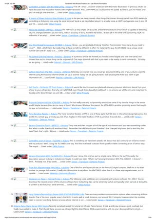 4/1/24, 9:21 AM Advanced View Arduino Projects List - Use Arduino for Projects
https://duino4projects.com/advanced-view-arduino-projects-list/?page31074=4 2/59
15. Controlling 2 motors with the TB6612FNG + Arduino First off: I know… we went overboard with the motor illustration. In previous articles we
have discussed how to control motors with simple transistors. And… with PWM you could control the speed. But that is just one motor, and
you can only go one direction.…... Listed under: Motor Projects
16. A Swarm of Xbees! Arduino Xbee Wireless & More In the past we have covered a few things that interact through serial, from RFID readers to
controlling an Arduino’s pins using the serial terminal. Serial as we have talked about it is actually know as UART, and operates over 2 pins RX
and TX…... Listed under: Other Projects
17. How’s the weather? TMP102 + Arduino The TMP102 is a very simple, yet accurate, ambient temperature sensor which is capable of detecting
.0625ºC changes between -25 and +85°C, with an accuracy of 0.5°C. And the real kicker… It does all of this while only consuming 10µA (10
millionths of an amp).…... Listed under: Sensor – Transducer – Detector Projects
18. One Wire Digital Temperature. DS18B20 + Arduino I know… you are probably thinking “Another Thermometer! How many do you need to
cover?” – Well… All of them. But really, they all have something different to offer. For instance this guy, the DS18B20, has a unique serial-
number sent with it’s data, so if…... Listed under: Sensor – Transducer – Detector Projects
19. Pin Control Over the Internet – Arduino + Ethernet In a previous article we showed you how to control digital pins over over serial, and
showed how such a simple thing can be so powerful. One major downfall with that is you need to be nearby to send commands… So today
we are going…... Listed under: Internet – Ethernet – LAN Projects
20. Getting Data From The Web – Arduino + Ethernet Yesterday we covered how you would go about controlling pins of your arduino over the
internet using the Arduino Ethernet Shield set up as a server. Today we are going to take a look at using the shield as a client to get
information off…... Listed under: Internet – Ethernet – LAN Projects
21. Get Touchy – Nintendo DS Touch Screen + Arduino It seems like touch screens are plastered on every consumer electronic device from your
phone to your refrigerator. And why not right? Well, even though those beautiful multitouch hi-res screens are a little pricy and crazy hard to
develop with, doesn’t mean we cant still…... Listed under: Other Projects
22. Proximity Sensing with the VCNL4000 + Arduino I’m not really sure why, but proximity sensors are some of my favorite things in the sensor
world. Maybe because there are so many of them? Who knows. Whatever the reason, the VCNL4000 is another proximity sensor that caught
my eye, so I picked one…... Listed under: Sensor – Transducer – Detector Projects
23. Force Sensitive Resistor + Arduino The Force Sensitive Resistor, or FSR is one of those parts that fills bins in interaction design labs across the
world. It’s a simple guy, a finicky guy, but it has its place in the maker toolbox. A FSR is just what it sounds like…... Listed under: Sensor –
Transducer – Detector Projects
24. Sensing Capacitive Touch – MPR121 + Arduino Every now and then you get sick of the typical push buttons and you want something cooler.
And what is cooler than touch sensitive things? Remember that old lamp in your Grandma’s that changed brightness just by touching the
base? Yeah, that’s right… We are…... Listed under: Sensor – Transducer – Detector Projects
25. Controlling a ton of servos – TLC5940 + Arduino This is something we have been asked a lot about. How do I control a ton of Servo motors
with my arduino? Well… using the TLC5940 is one way. And this nice break outboard from sparkfun makes connecting a ton of servos easy.
The output…... Listed under: PWM Projects
26. Sensing Orientation With The ADXL335 + Arduino I know, I know, this one has such a simple name. Where’s the pun? Honestly, the
description was just to long to include one. Maybe it could have been “What’s Up? Sensing Orientation With The ADXL335 + Arduino” –
Ehhh… Probably not. A few weeks…... Listed under: Sensor – Transducer – Detector Projects
27. Triple Axis Magnetometer HMC5883L + Arduino One of the first articles we did was on the hmc6352 digital compass. Well this is his older
brother (or younger but smarter). I really don’t know what to say about the HMC5883L other than it is a three axis magnetometer, so it is
capable…... Listed under: Metering – Instrument Projects
28. Displaying on Paper – Thermal Printer + Arduino The following code and library are compatible with arduino software 1.0+ ONLY. You can
download the newest version of the arduino software here. Outputting data can be extremely useful, and typically when we look at doing this,
it is either to the Arduino’s serial terminal,…... Listed under: Other Projects
29. Long Distance Remote Light Sensor With RFM95W/RFM98W LoRa There are many wireless communication options when connecting Arduino
boards. One of the most popular ones is the Wi-Fi. It works well at small distances, and around Wi-Fi hotspots, however when the modules
need to connect over long distance at areas where Internet is not…... Listed under: Sensor – Transducer – Detector Projects
30. Arduino Nano: Flame Sensor With Visuino Recently somebody asked for tutorial on Infrared Flame Sensor. It took a while due to severe work overload, but
finally I succeeded to make it. The Infrared flame sensors use infrared light to detect flame. While experimenting with my one I discovered that in direct…...
Listed under: Sensor – Transducer – Detector Projects
 