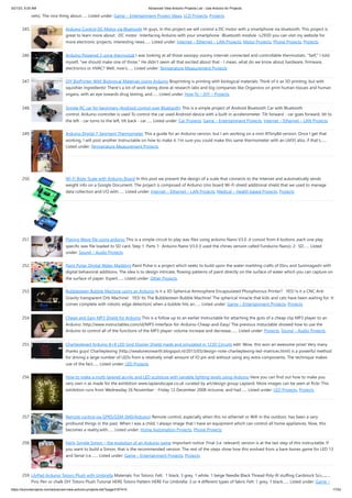 3/21/23, 9:20 AM Advanced View Arduino Projects List - Use Arduino for Projects
https://duino4projects.com/advanced-view-arduino-projects-list/?page31074=5 17/53
vets). The nice thing about…... Listed under: Game – Entertainment Project Ideas, LCD Projects, Projects
245. Arduino Control DC Motor via Bluetooth Hi guys, In this project we will control a DC motor with a smartphone via bluetooth. This project is
great to learn more about: -DC motor -Interfacing Arduino with your smartphone -Bluetooth module -L293D you can visit my website for
more electronic projects, interesting news…... Listed under: Internet – Ethernet – LAN Projects, Motor Projects, Phone Projects, Projects
246. Arduino Powered 3-zone thermostat I was looking at all those swoopy-zoomy internet connected and controllable thermostats. "Self," I told
myself, "we should make one of those." He didn't seem all that excited about that - I mean, what do we know about hardware, firmware,
electronics or HVAC? Well, now's…... Listed under: Temperature Measurement Projects
247. DIY BioPrinter With Biological Materials Using Arduino Bioprinting is printing with biological materials. Think of it as 3D printing, but with
squishier ingredients! There's a lot of work being done at research labs and big companies like Organovo on print human tissues and human
organs, with an eye towards drug testing, and…... Listed under: How To – DIY – Projects
248. Simple RC car for beginners (Android control over Bluetooth) This is a simple project of Android Bluetooth Car with Bluetooth
control. Arduino controller is used To control the car used Android-device with a built-in accelerometer. Tilt forward - car goes forward, tilt to
the left - car turns to the left, tilt back - car…... Listed under: Car Projects, Game – Entertainment Projects, Internet – Ethernet – LAN Projects
249. Arduino Digital 7-Segment Thermometer This a guide for an Arduino version, but I am working on a mini ATtiny84 version. Once I get that
working, I will post another Instructable on how to make it. I'm sure you could make this same thermometer with an LM35 also, if that's…...
Listed under: Temperature Measurement Projects
250. Wi-Fi Body Scale with Arduino Board In this post we present the design of a scale that connects to the Internet and automatically sends
weight info on a Google Document. The project is composed of Arduino Uno board Wi-Fi shield additional shield that we used to manage
data collection and I/O with…... Listed under: Internet – Ethernet – LAN Projects, Medical – Health based Projects, Projects
251. Playing Wave file using arduino This is a simple circuit to play wav files using arduino Nano V3.0 ,it consist from 4 buttons ,each one play
specific wav file loaded to SD card. Step 1: Parts 1- Arduino Nano V3.0 (I used the chines version called Funduino Nano). 2- SD…... Listed
under: Sound – Audio Projects
252. Paint Pulse: Digital Water Marbling Paint Pulse is a project which seeks to build upon the water marbling crafts of Ebru and Suminagashi with
digital behavioral additions. The idea is to design intricate, flowing patterns of paint directly on the surface of water which you can capture on
the surface of paper. Expert…... Listed under: Other Projects
253. Bubblesteen Bubble Machine using an Arduino Is it a 3D Spherical Atmosphere Encapsulated Phosphorous Printer? YES! Is it a CNC Anti
Gravity transparent Orb Machine! YES! Its The Bubblesteen Bubble Machine! The spherical miracle that kids and cats have been waiting for. It
comes complete with robotic edge detection( when a bubble hits an…... Listed under: Game – Entertainment Projects, Projects
254. Cheap and Easy MP3 Shield for Arduino This is a follow up to an earlier Instructable for attaching the guts of a cheap clip MP3 player to an
Arduino. http://www.instructables.com/id/MP3-Interface-for-Arduino-Cheap-and-Easy/ The previous Instuctable showed how to use the
Arduino to control all of the functions of the MP3 player: volume increase and decrease,…... Listed under: Projects, Sound – Audio Projects
255. Charlieplexed Arduino 8×8 LED Grid Display Shield made and simulated in 123D Circuits edit: Wow, this won an awesome prize! Very many
thanks guys! Charlieplexing (http://wealoneonearth.blogspot.nl/2013/03/design-note-charlieplexing-led-matrices.html) is a powerful method
for driving a large number of LEDs from a relatively small amount of IO pin and without using any extra components. The technique makes
use of the fact…... Listed under: LED Projects
256. How to make a multi-layered acrylic and LED sculpture with variable lighting levels using Arduino Here you can find out how to make you
very own n as made for the exhibition www.laplandscape.co.uk curated by art/design group Lapland. More images can be seen at flickr This
exhibition runs from Wednesday 26 November - Friday 12 December 2008 inclusive, and had…... Listed under: LED Projects, Projects
257. Remote control via GPRS/GSM SMS(Arduino) Remote control, especially when this no ethernet or Wifi in the outdoor, has been a very
profound things in the past. When I was a child, I always image that I have an equipment which can control all home appliances. Now, this
becomes a reality,with…... Listed under: Home Automation Projects, Phone Projects
258. Fairly Simple Simon – the evolution of an Arduino game Important notice: Final (i.e. relevant) version is at the last step of this instructable. If
you want to build a Simon, that is the recommended version. The rest of the steps show how this evolved from a bare-bones game for LED 13
and Serial (i.e.…... Listed under: Game – Entertainment Projects, Projects
259. LilyPad Arduino Totoro Plush with Umbrella Materials: For Totoro: Felt: 1 black, 3 grey, 1 white, 1 beige Needle Black Thread Poly-fil stuffing Cardstock Scissors
Pins Pen or chalk DIY Totoro Plush Tutorial HERE Totoro Pattern HERE For Umbrella: 3 or 4 different types of fabric Felt: 1 grey, 1 black…... Listed under: Game –
 