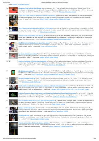 5/2/23, 9:57 AM Advanced View Arduino Projects List - Use Arduino for Projects
https://duino4projects.com/advanced-view-arduino-projects-list/?page31074=5 10/53
under: Robotics – Automation Projects
140. Clusterbot A Small Arduino Powered Robot What is Clusterbot? He is a small, affordable, autonomous Arduino-powered robot. He can
move, see, avoid obstacles, and makes a melodic chirping sound sometimes. Clusterbot was my first Arduino project, and I think he makes a
great project for a beginner. While building Clusterbot you…... Listed under: Robotics – Automation Projects
141. 4 Servo drive CellBot which can be remotely controlled using Arduino I started with an idea of what I wanted to do from the beginning but
one attempt after another I finally got to where I am now. This robot can be remotely controlled from anywhere in the world and driven
around the house. I can…... Listed under: Motor Projects, Projects, Robotics – Automation Projects
142. Using Processing to Send Values using the Serial Port to Arduino In this write-up, I’ll show how to create a value in Processing and then send
this value over the serial port to the Arduino. In the example I’m setting values of LEDs making them brighter or dimmed but this example can
be extended to control…... Listed under: Arduino Programmer Projects
143. Over the Counter Kitchen Radio using Arduino This project used the Si470x FM radio receiver and an ardurino to make an over the counter
kitchen radio. These parts had been purchased for a different build that unfortunately met a premature end. The concept for this project is
simple. Play my favorite news…... Listed under: Home Automation Projects, Projects, Radio Projects
144. SPEAKR (Singing Portable Electronic Arduino Kite – Remix!) Nature has a way of speaking to us in a way that soothes and revitalizes. Sounds
of the wind in various places create low volume tones that we barely hear. They have a certain beauty and randomness to them that are
unique to nature. We've…... Listed under: Game – Entertainment Projects
145. Box Scurity Package using Arduino If you touch the package, it will scream and run away--changing its course when it strikes an obstacle.
When you lift the gift tag, light strikes a photocell and operation commences. Motors and a sound module are controlled by an Arduino (and
Arduino Motor Shield).…... Listed under: Projects, Security – Safety Projects
146. Arduino + Processing – 3D Sensor Data Visualisation So following on from my previous posts about visualising sensor data in Processing, I’m
now looking at drawing 3D representations of the data recorded from the Sharp IR sensor – although can be any kind of range finder. I
started by rigging 2 servos, one…... Listed under: Sensor – Transducer – Detector Projects
147. LED Cylinder using Arduino This is a little art project I made with 95 RGB LEDs arranged in a 3D cylinder shape, sitting atop a microcontroller-
based driver circuit. The LEDs are individually addressable, and when you power it on, the software cycles through a series of animations, e.g.
various…... Listed under: Game – Entertainment Projects, Home Automation Projects, LED Projects, Projects
148. Electrically Insulated Altoids Tin Ah yes, it's time for another Instructable involving an Altoids tin... But this time it's not about what's inside
the Altoids tin, it's about the Altoids tin itself. In all its greatness, the Altoids tin we all know and love has one rather major flaw…... Listed
under: Development Board – Kits Projects
149. How To Interface a CDV 700 Geiger Counter to a PC Using an Arduino Video instrucitons How To Interface a CDV 700 Geiger Counter to a PC
Using an Arduino (Part 1) The second part of our video series of our project to interface to a CDV-700 radiation meter using an Arduino Uno!
How To Interface a CDV 700 Geiger Counter…... Listed under: Calculator Projects, Interfacing(USB – RS232 – I2c -ISP) Projects, Projects
150. Arduino + Processing – Make a Radar Screen – Part 3: Visualising the Data from Sharp Infrared Range Finder So I had some luck with getting
the Sharp Infrared range finder working and I’ve now plugged this on to my servo rig to see if I get better results on my radar styled display.
Check out how to use the Sharp IR range finder…... Listed under: LCD Projects, Metering – Instrument Projects
151. Using the Sparkfun Motor Driver 1A Dual TB6612FNG using Arduino As a beginner myself, I struggled to find a one-stop set of instructions to
get up and running with Sparkfun's Motor Driver 1A Dual TB6612FNG. This motor driver breakout board is exceptional value, is beautifully
small, but does need a little more effort to get…... Listed under: Motor Projects, Projects
152. Motion Controlled Robotic Arm This instructable is not complete, I will post code soon The Arm: This instructable shows the process of
building a robotic arm using servos, Arduino microprocessor, a gyroscope and multiple bend sensors. The user wears a glove containing the
gyroscope and bend sensors which translate…... Listed under: Robotics – Automation Projects
153. Arduino traffic lights I made this project on the same night that my Arduino Duemilanove arrived from Cool Components. After being an
Instructables member for about a year I though it was time I should contribute. There is another Arduino traffic light project similar to this,
but it…... Listed under: Car Projects, LED Projects, Projects
154. Arduino – Using a Sharp IR Sensor for Distance Calculation Well, looks like my sonar sensor (SRF05) is a just a tad inaccurate for precise
measurement as I found from my radar screen I made (Arduino Radar Sscreen). So I’ve got hold of a Sharp GP2Y0A02 series infrared distance
sensor. It’ll detect and measure anything…... Listed under: Sensor – Transducer – Detector Project Ideas
 
