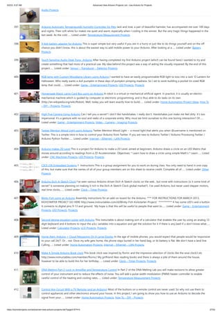 5/2/23, 9:57 AM Advanced View Arduino Projects List - Use Arduino for Projects
https://duino4projects.com/advanced-view-arduino-projects-list/?page31074=5 27/53
Audio Projects
397. Arduino Automatic Temperature& Humidity Controller for Pets Jack and Jose, a pair of beautiful hamster, has accompanied me over 100 days
and nights. Their soft white fur makes me quiet and warm, especially when I coding in the winner. But the very tragic things happened in the
last week. As the cold…... Listed under: Temperature Measurement Projects
398. 9 Volt battery adapter for Arduino This is super simple but very useful if you are in a hurry or just like to do things yourself and on the off
chance you didn't know, this is about the easiest way to add mobile power to your Arduino. After looking at a…... Listed under: Battery
Projects
399. Touch Sensitive Audio Desk Trays- Arduino After having completed my first Arduino project (which can be found here) I wanted to try and
create something that had more of a practical use. My idea behind this project was a way of aiding the visually impaired. By the end of this
project…... Listed under: Sensor – Transducer – Detector Projects
400. RGB lamp with Custom Moodlamp Library using Arduino I wanted to have an easily programmable RGB light to toss into a Jack 'O Lantern for
Halloween. Who really wants a dull pumpkin in these days of pumpkin pimping madness. So I set to work building a pocket tin sized RGB
lamp that could…... Listed under: Game – Entertainment Projects, LED Projects, Projects
401. Homemade Magic Lamp Card Box using an Arduino A robot is a virtual or mechanical artificial agent. In practice, it is usually an electro-
mechanical machine which is guided by computer or electronic programming, and is thus able to do tasks on its own
(http://en.wikipedia.org/wiki/Robot). Well, today you will learn exactly how to build…... Listed under: Home Automation Project Ideas, How To
– DIY – Projects, Projects
402. High Five Camera Using Arduino Can I tell you a secret? I don't like handshakes. I really don't. Handshakes just make me feel dirty. It's too
impersonal. It's a gesture with no soul and reeks of a corporate entity. Why must we limit ourselves to this one boring interaction? Of…...
Listed under: Game – Entertainment Projects, Video – Camera – Imaging Projects
403. Twitter Mention Mood Light using Arduino Twitter Mention Mood Light -- a mood light that alerts you when @username is mentioned on
Twitter. This is a simple intro in how to control your Arduino from Twitter. If you are new to Arduino Twitter / Arduino Processing Twitter /
Arduino Python Twitter…... Listed under: Internet – Ethernet – LAN Projects
404. Arduino makes 2D Level This is a project for Arduino to make a 2D Level, aimed at beginners. Arduino draws a circle on an LED Matrix that
moves around according to readings from a 2D Accelerometer. Objectives: * Learn how to draw a circle using simple Math's * Learn…... Listed
under: CNC Machines Projects, LED Projects, Projects
405. CSCE 236 Embedded Systems 1 Instructions This is a group assignment for you to work on during class. You only need to hand in one copy
of this, but make sure that the names of all of your group members are on this sheet to receive credit. Complete all of…... Listed under: Other
Projects
406. Arduino Etch-A-Sketch Clock I've seen various Arduino driven Etch-A-Sketch clocks on the web , but none with instructions (is it some kind of
secret? Is someone planning on making it rich in the Etch-A-Sketch Clock global market?). I've used Arduino, but never used stepper motors,
real time clocks,…... Listed under: Clock – Timer Projects
407. Blinky Fish using an Arduino Assembly instructions for an add-on board for the Arduino. **** FOR INSTRUCTIONS FOR MARCH 2013,
KICKSTARTER PROJECT GO HERE http://www.instructables.com/id/Blinky-Fish-Kickstarter-Project/ ************ It has some LED's and a button.
It connects to digital pins 9-13 and ground. My hope is that this will be useful to people that want to…... Listed under: Game – Entertainment
Projects, LED Projects, Projects
408. Second degree equation solver with Arduino This instuctable is about making sort of a calculator that enables the user by using an analog 12-
digit keyboard and 4 buttons to input the a,b,c variables into a equation and get the solution for it if there is any.(well if u don't know what…...
Listed under: Calculator Projects, LCD Projects, Projects
409. Home Alert: Arduino + Cloud Messaging On A Large Display In the age of mobile phones, you would expect that people would be responsive
to your call 24/7. Or… not. Once my wife gets home, the phone stays buried in her hand bag, or its battery is flat. We don’t have a land line.
Calling…... Listed under: Home Automation Projects, Internet – Ethernet – LAN Projects
410. Make A Simple Arduino Book clock This book clock was inspired by florinc and the impresive selection of clocks like the wise clock3 etc
http://www.instructables.com/member/florinc/ My girlfriend likes reading books and there is always a pile of them around the house,
however to be able to build this for her birthday…... Listed under: Clock – Timer Projects, Projects
411. DNA Melting Part 2: Lock-in Amplifier and Temperature Control In Part 2 of the DNA Melting Lab you will make revisions to allow greater
control of your instrument and to reduce the effects of noise. You will add a pulse-width modulation (PWM) heater controller to enable
careful control of the heating and cooling rates…... Listed under: Temperature Measurement Projects
412. Control Any Circuit With a TV Remote (and an Arduino) Most of the buttons on a remote control are never used. So why not use them to
control appliances and other electronics around your house. In this project, I am going to show you how to use an Arduino to decode the
signal from your…... Listed under: Home Automation Projects, How To – DIY – Projects
 