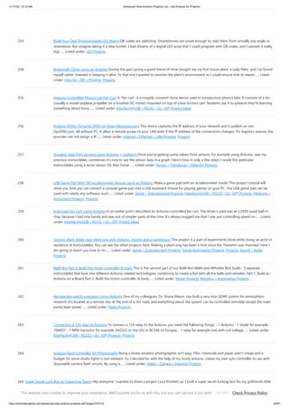 11/17/23, 10:12 AM Advanced View Arduino Projects List - Use Arduino for Projects
https://duino4projects.com/advanced-view-arduino-projects-list/?page31074=5 20/67
253. Build Your Own Programmable LED Matrix QR codes are addicting. Smartphones are smart enough to read them from virtually any angle or
orientation. But imagine taking it a step further. I had dreams of a digital LED array that I could program with QR codes, and I wanted it really
big!…... Listed under: LED Projects
254. Botanicalls Clone using an Arduino During the past spring a good friend of mine bought me my first house plant, a Lady Palm, and I’ve found
myself rather invested in keeping it alive. To that end I wanted to monitor the plant’s environment so I could ensure that its needs…... Listed
under: How To – DIY – Projects, Projects
255. Arduino-Controlled Physics Lab Fan-Cart A "fan cart" is a roughly constant-force device used in introductory physics labs. It consists of a fan
(usually a model airplane propeller on a brushed DC motor) mounted on top of a low-friction cart. Students use it to pretend they're learning
something about force,…... Listed under: Interfacing(USB – RS232 – I2c -ISP) Project Ideas
256. Arduino DDNS (Dynamic DNS) by Open-Electronics.org This device captures the IP address of your network and it publish on site
DynDNS.com. All without PC. It allow a remote access to your LAN even if the IP address of the connections changes. For logistics reasons the
provider can not assign a IP…... Listed under: Internet – Ethernet – LAN Projects, Projects
257. Visualize data from sensors using Arduino + coolterm Once you're getting some values from sensors, for example using Arduino, (see my
previous instructable), sometimes it's nice to see the sensor data in a graph. Here's how in only a few steps! I made this particular
Instructables using a sonar sensor (XL Max Sonar…... Listed under: Sensor – Transducer – Detector Projects
258. USB Game Pad With Tilt-accelerometer Mouse using an Arduino Make a game pad with an accelerometer inside! This project tutorial will
show you how you can convert a console game pad into a USB keyboard mouse for playing games on your PC. The USB game pad can be
used with nearly any software, such…... Listed under: Game – Entertainment Projects, Interfacing(USB – RS232 – I2c -ISP) Projects, Metering –
Instrument Projects, Projects
259. Improved Fan Cart Using Arduino In an earlier post I described an Arduino-controlled fan cart. The driver I used was an L293D quad half-H
chip, because I had one handy and was out of simpler parts at the time. It's always bugged me that I was just controlling speed on…... Listed
under: Interfacing(USB – RS232 – I2c -ISP) Project Ideas
260. Singing plant. Make your plant sing with Arduino, touche and a gameduino This project is a part of experiments done while doing an artist in
residence at Instructables. You can see the other projects here. Making a plant sing has been a trick since the Theremin was invented. Here I
am going to teach you how to do…... Listed under: Game – Entertainment Projects, Home Automation Projects, Projects, Sound – Audio
Projects
261. BaW-Bot Part 2: Build the motor-controller & body This is the second part of our BaW-Bot (Bells-and-Whistles Bot) build – 5 separate
instructables that look into different Arduino-related technologies, combining to create a Bot with all the bells-and-whistles. Part 1: Build an
Arduino on a Board Part 2: Build the motor-controller & body…... Listed under: Motor Projects, Robotics – Automation Projects
262. Remote key-switch operation Using Arduino One of my colleagues, Dr. Shane Mayor, has built a very nice LIDAR system for atmospheric
research. It's located at a remote site, at the end of a dirt road, and everything about the system can be controlled remotely except the main
pump laser power…... Listed under: Radio Projects
263. Connecting a 12V relay to Arduino To connect a 12V relay to the Arduino you need the following things: - 1 Arduino - 1 diode for example
1N4007 - 1 NPN transistor for example 2N2222 (in the US) or BC548 (in Europe) - 1 relay for example one with coil voltage…... Listed under:
Interfacing(USB – RS232 – I2c -ISP) Projects, Projects
264. Arduino Flash Controller for Photography Being a broke amateur photographer isn't easy. Film, chemicals and paper aren't cheap and a
budget for some studio lights is non existant. So, I decided to, with the help of my trusty arduino, create my own sync controller to use with
disposable camera flash circuits. By using a…... Listed under: Video – Camera – Imaging Projects
265. Super Secret Lock Box w/ Capacitive Touch Hey everyone, I wanted to share a project I just finished up. I built a super secret locking box for my girlfriends little
brother. He has a knack for creative lego building so I thought it would be a good idea to open him up…... Listed under: Security – Safety Projects, Sensor –
Transducer – Detector Projects
This website uses cookies to improve your experience. We'll assume you're ok with this, but you can opt-out if you wish. Check Privacy Policy
ACCEPT
 
