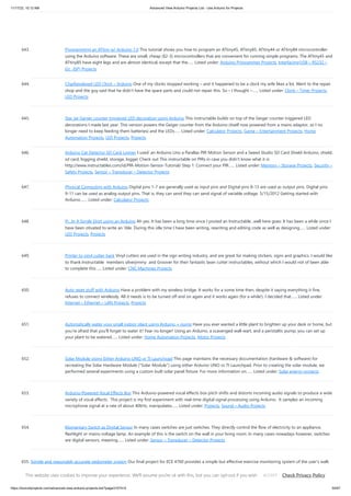 11/17/23, 10:12 AM Advanced View Arduino Projects List - Use Arduino for Projects
https://duino4projects.com/advanced-view-arduino-projects-list/?page31074=5 50/67
643. Programming an ATtiny w/ Arduino 1.0 This tutorial shows you how to program an ATtiny45, ATtiny85, ATtiny44 or ATtiny84 microcontroller
using the Arduino software. These are small, cheap ($2-3) microcontrollers that are convenient for running simple programs. The ATtiny45 and
ATtiny85 have eight legs and are almost identical, except that the…... Listed under: Arduino Programmer Projects, Interfacing(USB – RS232 –
I2c -ISP) Projects
644. Charliexplexed LED Clock – Arduino One of my clocks stopped working – and it happened to be a clock my wife likes a lot. Went to the repair
shop and the guy said that he didn’t have the spare parts and could not repair this. So – I thought –…... Listed under: Clock – Timer Projects,
LED Projects
645. Star Jar Geiger counter triggered LED decoration using Arduino This instructable builds on top of the Geiger counter triggered LED
decorations I made last year. This version powers the Geiger counter from the Arduino (itself now powered from a mains adaptor, so I no
longer need to keep feeding them batteries) and the LEDs…... Listed under: Calculator Projects, Game – Entertainment Projects, Home
Automation Projects, LED Projects, Projects
646. Arduino Cat Detector SD Card Logger I used: an Arduino Uno a Parallax PIR Motion Sensor and a Seeed Studio SD Card Shield Arduino, shield,
sd card, logging shield, storage, logger Check out This instructable on PIRs in case you didn't know what it is:
http://www.instructables.com/id/PIR-Motion-Sensor-Tutorial/ Step 1: Connect your PIR…... Listed under: Memory – Storage Projects, Security –
Safety Projects, Sensor – Transducer – Detector Projects
647. Physical Computing with Arduino Digital pins 1-7 are generally used as input pins and Digital pins 8-13 are used as output pins. Digital pins
9-11 can be used as analog output pins. That is, they can send they can send signal of variable voltage. 5/15/2012 Getting started with
Arduino.…... Listed under: Calculator Projects
648. Pi…In A Single Digit using an Arduino Ah yes. It has been a long time since I posted an Instructable...well here goes: It has been a while since I
have been otivated to write an 'ible. During this idle time I have been writing, rewriting and editing code as well as designing…... Listed under:
LED Projects, Projects
649. Printer to vinyl cutter hack Vinyl cutters are used in the sign writing industry, and are great for making stickers, signs and graphics. I would like
to thank Instructable members silverjimmy and Groover for their fantastic laser cutter instructables, without which I would not of been able
to complete this…... Listed under: CNC Machines Projects
650. Auto reset stuff with Arduino Have a problem with my wireless bridge. It works for a some time then, despite it saying everything it fine,
refuses to connect wirelessly. All it needs is to be turned off and on again and it works again (for a while!). I decided that…... Listed under:
Internet – Ethernet – LAN Projects, Projects
651. Automatically water your small indoor plant using Arduino + pump Have you ever wanted a little plant to brighten up your desk or home, but
you're afraid that you'll forget to water it? Fear no longer! Using an Arduino, a scavenged wall-wart, and a peristaltic pump, you can set up
your plant to be watered…... Listed under: Home Automation Projects, Motor Projects
652. Solar Module Using Either Arduino UNO or TI Launchpad This page maintains the necessary documentation (hardware & software) for
recreating the Solar Hardware Module ("Solar Module") using either Arduino UNO or TI Launchpad. Prior to creating the solar module, we
performed several experiments using a custom built solar panel fixture. For more information on…... Listed under: Solar energy projects
653. Arduino-Powered Vocal Effects Box This Arduino-powered vocal effects box pitch shifts and distorts incoming audio signals to produce a wide
variety of vocal effects. This project is my first experiment with real-time digital signal processing using Arduino. It samples an incoming
microphone signal at a rate of about 40kHz, manipulates…... Listed under: Projects, Sound – Audio Projects
654. Momentary Switch as Digital Sensor In many cases switches are just switches. They directly control the flow of electricity to an appliance,
flashlight or mains-voltage lamp. An example of this is the switch on the wall in your living room. In many cases nowadays however, switches
are digital sensors, meaning…... Listed under: Sensor – Transducer – Detector Projects
655. Simple and reasonably accurate pedometer system Our final project for ECE 4760 provides a simple but effective exercise monitoring system of the user's walk
or run. With an increase of the number of health conscious individuals hoping to remain fit, we designed a system that allows the user to keep track…... Listed
under: Metering – Instrument Projects
This website uses cookies to improve your experience. We'll assume you're ok with this, but you can opt-out if you wish. Check Privacy Policy
ACCEPT
 