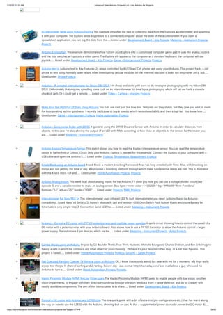 1/10/23, 11:03 AM Advanced View Arduino Projects List - Use Arduino for Projects
https://duino4projects.com/advanced-view-arduino-projects-list/?page31074=4 58/62
Accelerometer Table using Arduino Esplora This example simplifies the task of collecting data from the Esplora's accelerometer and graphing
it with your computer. The Esplora sends keypresses to a connected computer about the state of the accelerometer. If you open a
spreadsheet application, you can log the data from the…... Listed under: Development Board – Kits Projects, Metering – Instrument Projects,
Projects
Arduino Esplora Kart This example demonstrates how to turn your Esplora into a customized computer game pad. It uses the analog joystick
and the four switches as inputs to a video game. The Esplora will appear to the computer as a standard keyboard, the computer will see
joystick…... Listed under: Development Board – Kits Projects, Game – Entertainment Projects, Projects
Arduino text’in Arduino text‘in. Key Features: 24 relays controlled by 4 I/O lines! Cell phone text using your Arduino. This project hacks a cell
phone to text using normally open relays. After investigating cellular modules on the internet I decided it looks not only rather pricy, but…...
Listed under: Phone Projects
Arduino – IR remote/ intervalometer for Nikon D80 DSLR I’m cheap and skint, yet I want to do timelapse photography with my Nikon D80
DSLR. Unfortnately that requires spending some cash on an intervalometer for time lapse photography which will set me back a sizeable
chunk of cash. Or I could get a remote…... Listed under: Video – Camera – Imaging Projects
Make Your Hat With Full Of Stars Using Arduino Top hats are cool; just like bow ties. Not only are they stylish, but they give you a lot of room
for incorporating techno goodness. I recently had cause to buy a tuxedo, which necessitated a kilt, and then a top hat. You know how…...
Listed under: Game – Entertainment Projects, Home Automation Projects
Arduino – Sonic range finder with SRF05 A guide to using the SRF05 Distance Sensor with Arduino in order to calculate distances from
objects. In this case I’m also altering the output of an LED with PWM according to how close an object is to the sensor. So the nearer you
are…... Listed under: Metering – Instrument Projects
Arduino Esplora Temperature Sensor This sketch shows you how to read the Esplora's temperature sensor. You can read the temperature
sensor in Farhenheit or Celsius. Circuit Only your Arduino Esplora is needed for this example. Connect the Esplora to your computer with a
USB cable and open the Arduino's…... Listed under: Projects, Temperature Measurement Projects
Knock Block using an Arduino board Knock Block: a modern knocking framework Man has long wrestled with Time. Also, with knocking on
things and not getting the time of day. We propose a knocking platform through which these fundamental needs are met. This is illustrated
with the Knock Block KUI and…... Listed under: Home Automation Projects, Projects
Arduino Analog Inputs This week is all about analog inputs for the Arduino. I’ll show you how you can use a voltage divider circuit (see
episode 3) and a variable resistor to make an analog sensor. [box type="note" color=" #202020 " bg="#ffbb00 " font="verdana"
fontsize="14" radius="20 " border="#000"…... Listed under: Projects, PWM Projects
Intervalometer for Sony NEX 5n This intervalometer used infrared LED To built intervalometer you need: Arduino Nano (or Arduino-
compability). I used Nano V3 Serial LCD Joystick Module IR Led and resistor ~200 Ohm Switch Push Button Plastic enclosure Battery 9V
Schematic is very simple Step 2: Connection Serial LCD has…... Listed under: Metering – Instrument Projects
Arduino – Control a DC motor with TIP120, potentiometer and multiple power supplies A quick circuit showing how to control the speed of a
DC motor with a potentiometer with your Arduino board. Also shows how to use a TIP120 transistor to allow the Arduino control a larger
power supply. Transistors are 3 pin devices, which via the…... Listed under: Metering – Instrument Projects, Motor Projects
Combo Blocks using an Arduino Project by CU Boulder Thinks That Think students: Michelle Bourgeois, Charles Dietrich, and Ben Link Imagine
having a safe in which the combo is any small object of your choosing. Perhaps it's your favorite coffee mug, or a bat man figurine. This
project is based…... Listed under: Home Automation Projects, Projects, Security – Safety Projects
Fart Operated Random Channel TV Remote using an Arduino OK, I know that sounds weird, but bear with me for a moment. My Pops really
enjoys two things; 1) channel surfing and 2) farting. So one day I was over at http://hackaday.com/ and read about a guy who used his
Arduino to turn a…... Listed under: Home Automation Projects, Projects
Haptic Proximity Module (HPM) for Low Vision users The Haptic Proximity Module (HPM) seeks to enable people with low vision, or other
vision impairments, to engage with their direct surroundings through vibration feedback from a range detector, and do so cheaply with
readily available components. The aim of this instructables is to share…... Listed under: Development Board – Kits Projects
Control a DC motor with Arduino and L293D chip This is a quick guide with a bit of extra info (pin configurations etc..) that I’ve learnt along
the way on how to use the L293D with the Arduino, showing that we can: A) Use a supplemental power source to power the DC motor B)…...
 