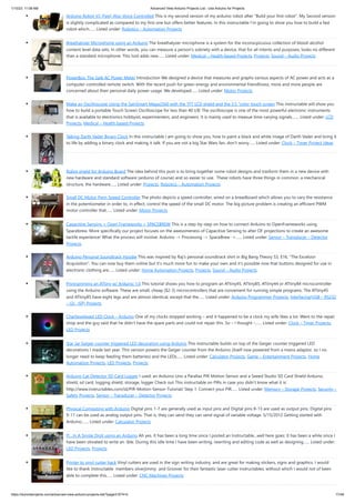 1/10/23, 11:08 AM Advanced View Arduino Projects List - Use Arduino for Projects
https://duino4projects.com/advanced-view-arduino-projects-list/?page31074=5 17/48
Arduino Robot V2 (Fast) Also Voice Controlled This is my second version of my arduino robot after "Build your first robot". My Second version
is slightly complicated as compared to my first one but offers better features. In this instructable I'm going to show you how to build a fast
robot which…... Listed under: Robotics – Automation Projects
Breathalyzer Microphone using an Arduino The breathalyzer microphone is a system for the inconscpicuous collection of blood-alcohol
content level data sets. In other words, you can measure a person's sobriety with a device, that for all intents and purposes, looks no different
than a standard microphone. This tool adds new…... Listed under: Medical – Health based Projects, Projects, Sound – Audio Projects
PowerBox: The Safe AC Power Meter Introduction We designed a device that measures and graphs various aspects of AC power and acts as a
computer-controlled remote switch. With the recent push for green energy and environmental friendliness, more and more people are
concerned about their personal daily power usage. We developed…... Listed under: Motor Projects
Make an Oscilloscope Using the SainSmart Mega2560 with the TFT LCD shield and the 3.5 “color touch screen This instructable will show you
how to build a portable Touch Screen Oscilloscope for less than 40 U$! The oscilloscope is one of the most powerful electronic instruments
that is available to electronics hobbyist, experimenters, and engineers. It is mainly used to measue time-varying signals.…... Listed under: LCD
Projects, Medical – Health based Projects
Talking Darth Vader Binary Clock In this instructable I am going to show you, how to paint a black and white image of Darth Vader and bring it
to life by adding a binary clock and making it talk. If you are not a big Star Wars fan, don’t worry…... Listed under: Clock – Timer Project Ideas
Robot shield for Arduino Board The idea behind this post is to bring together some robot designs and trasform them in a new device with
new hardware and standard software (arduino of course) and so easier to use. These robots have three things in common: a mechanical
structure, the hardware…... Listed under: Projects, Robotics – Automation Projects
Small DC Motor Pwm Speed Controller The photo depicts a speed controller, wired on a breadboard which allows you to vary the resistance
in the potentiometer in order to, in effect, control the speed of the small DC motor. The big picture problem is creating an efficient PWM
motor controller that…... Listed under: Motor Projects
Capacitive Sensing + Open Frameworks + SPACEBREW This is a step-by-step on how to connect Arduino to OpenFrameworks using
Spacebrew. More specifically our project focuses on the awesomeness of Capacitive Sensing to alter OF projections to create an awesome
tactile experience! What the process will involve: Arduino -> Processing -> SpaceBrew ->…... Listed under: Sensor – Transducer – Detector
Projects
Arduino Personal Soundtrack Hoodie This was inspired by Raj's personal soundtrack shirt in Big Bang Theory S3, E16, "The Excelsior
Acquisition". You can now buy them online but it's much more fun to make your own and it's possible now that buttons designed for use in
electronic clothing are…... Listed under: Home Automation Projects, Projects, Sound – Audio Projects
Programming an ATtiny w/ Arduino 1.0 This tutorial shows you how to program an ATtiny45, ATtiny85, ATtiny44 or ATtiny84 microcontroller
using the Arduino software. These are small, cheap ($2-3) microcontrollers that are convenient for running simple programs. The ATtiny45
and ATtiny85 have eight legs and are almost identical, except that the…... Listed under: Arduino Programmer Projects, Interfacing(USB – RS232
– I2c -ISP) Projects
Charliexplexed LED Clock – Arduino One of my clocks stopped working – and it happened to be a clock my wife likes a lot. Went to the repair
shop and the guy said that he didn’t have the spare parts and could not repair this. So – I thought –…... Listed under: Clock – Timer Projects,
LED Projects
Star Jar Geiger counter triggered LED decoration using Arduino This instructable builds on top of the Geiger counter triggered LED
decorations I made last year. This version powers the Geiger counter from the Arduino (itself now powered from a mains adaptor, so I no
longer need to keep feeding them batteries) and the LEDs…... Listed under: Calculator Projects, Game – Entertainment Projects, Home
Automation Projects, LED Projects, Projects
Arduino Cat Detector SD Card Logger I used: an Arduino Uno a Parallax PIR Motion Sensor and a Seeed Studio SD Card Shield Arduino,
shield, sd card, logging shield, storage, logger Check out This instructable on PIRs in case you didn't know what it is:
http://www.instructables.com/id/PIR-Motion-Sensor-Tutorial/ Step 1: Connect your PIR…... Listed under: Memory – Storage Projects, Security –
Safety Projects, Sensor – Transducer – Detector Projects
Physical Computing with Arduino Digital pins 1-7 are generally used as input pins and Digital pins 8-13 are used as output pins. Digital pins
9-11 can be used as analog output pins. That is, they can send they can send signal of variable voltage. 5/15/2012 Getting started with
Arduino.…... Listed under: Calculator Projects
Pi…In A Single Digit using an Arduino Ah yes. It has been a long time since I posted an Instructable...well here goes: It has been a while since I
have been otivated to write an 'ible. During this idle time I have been writing, rewriting and editing code as well as designing…... Listed under:
LED Projects, Projects
Printer to vinyl cutter hack Vinyl cutters are used in the sign writing industry, and are great for making stickers, signs and graphics. I would
like to thank Instructable members silverjimmy and Groover for their fantastic laser cutter instructables, without which I would not of been
able to complete this…... Listed under: CNC Machines Projects
 