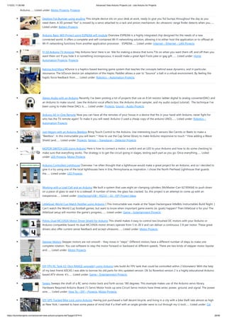 1/10/23, 11:08 AM Advanced View Arduino Projects List - Use Arduino for Projects
https://duino4projects.com/advanced-view-arduino-projects-list/?page31074=5 28/48
Arduino…... Listed under: Motor Projects, Projects
Desktop Fist Bumper using arudino This simple device sits on your desk at work, ready to give you fist bumps throughout the day as you
need them. A 3D printed "fist" is moved by a servo attached to a rack and pinion mechanism. An ultrasonic range finder detects when you…...
Listed under: Battery Projects
Arduino Basic Wifi Project using ESP8266 wifi module Overview ESP8266 is a highly integrated chip designed for the needs of a new
connected world. It offers a complete and self-contained Wi-Fi networking solution, allowing it to either host the application or to offload all
Wi-Fi networking functions from another application processor. ESP8266…... Listed under: Internet – Ethernet – LAN Projects
$1.50 Arduino TV Annoyer Hey Arduino fans! Here is an 'ible for making a device that turns TVs on when you want them off, and off then you
want them on! If you hide it in something inconspicuous, it would make a great April Fools joke or gag gift.…... Listed under: Home
Automation Projects, Projects
Katrina And Maya bOunce is a haptics-based learning game system that teaches the concepts behind wave dynamics, and in particular,
resonance. The bOunce device (an adaptation of the Haptic Paddle) allows a user to "bounce" a ball in a virtual environment. By feeling the
haptic force feedback from…... Listed under: Robotics – Automation Projects
Stereo Audio with an Arduino Recently I've been posting a lot of projects that use an 8 bit resistor ladder digital to analog converter(DAC) and
an Arduino to make sound. (see the Arduino vocal effects box, the Arduino drum sampler, and my audio output tutorial). The technique I've
been using to make these DACs is…... Listed under: Projects, Sound – Audio Projects
Arduino All-In-One Remote Now you can have all the remotes of your house in a device that fits in your hand with Arduino, never fight for
who has the TV remote again! To make it you will need: Arduino (I used a cheap copy of the arduino UNO).…... Listed under: Robotics –
Automation Projects
Just Veggin with an Arduino Beetbox Bring Touch Control to the Arduino. Use interesting touch sensors like Carrots or Beets to make a
"Beetbox". In this instructable you will learn: * How to use the Cap Sense library to make Arduino responsive to touch * How adding a Wave
Shield (and…... Listed under: Projects, Sensor – Transducer – Detector Projects
MOTOR SWITCH LED Using Arduino Here is how to connect a motor, a switch and an LED to your Arduino and how to do some checking to
make sure that everything works. The strategy is to get the circuit going in stages, testing each part as you go. Once everything…... Listed
under: LED Projects, Motor Projects
Arduino Controlled Lighthouse Overview: I’ve often thought that a lighthouse would make a great project for an Arduino, and so I decided to
give it a try using one of the local lighthouses here in Erie, Pennsylvania as inspiration. I chose the North Pierhead Lighthouse that guards
the…... Listed under: LED Projects
Working with a Load Cell and an Arduino We built a system that uses eight air-clamping cylinders (McMaster-Carr 62185K64) to push down
on a piece of glass to seal it to a sidewall. A number of times, the glass has cracked. So, this project is an attempt to come up with an
inexpensive…... Listed under: Interfacing(USB – RS232 – I2c -ISP) Project Ideas
LittleGoal: World Cup Match Notifier using Arduino [ This Instructable was made at the Taipei Hackerspace littleBits Instructables Build Night. ]
Can't watch the World Cup football games, but want to know when important game events (ie. goals) happen? Then littleGoal is for you! The
littleGoal setup will monitor the game's progress,…... Listed under: Game – Entertainment Projects
Pololu Dual MC33926 Motor Driver Shield for Arduino This shield makes it easy to control two brushed DC motors with your Arduino or
Arduino-compatible board. Its dual MC33926 motor drivers operate from 5 to 28 V and can deliver a continuous 3 A per motor. These great
drivers also offer current-sense feedback and accept ultrasonic…... Listed under: Motor Projects
Stepper Motors Stepper motors are not smooth - they move in "steps". Different motors have a different number of steps to make one
complete rotation. You use software to step the motor forward or backward at different speeds. There are two kinds of stepper motor bipolar
and…... Listed under: Motor Projects
DIY FPV RC Tank V2 [2km RANGE upgrade!] using Arduino Lets build An FPV tank that could be controlled within 2 kilometers! With the help
of my best friend ASCAS I was able to borrow his old parts for this updated version. Ok So Roverbot version 2 is a highly educational Arduino
based ATV-drone. It's…... Listed under: Game – Entertainment Projects
Sweep Sweeps the shaft of a RC servo motor back and forth across 180 degrees. This example makes use of the Arduino servo library.
Hardware Required Arduino Board (1) Servo Motor hook-up wire Circuit Servo motors have three wires: power, ground, and signal. The power
wire…... Listed under: How To – DIY – Projects, Motor Projects
DIY GPS Tracked Bike Lock using Arduino Having just purchased a half decent bicycle, and living in a city with a bike theft rate almost as high
as New York, I wanted to have some peace of mind that if a thief with an angle grinder were to cut through my U-lock…... Listed under: Car
 