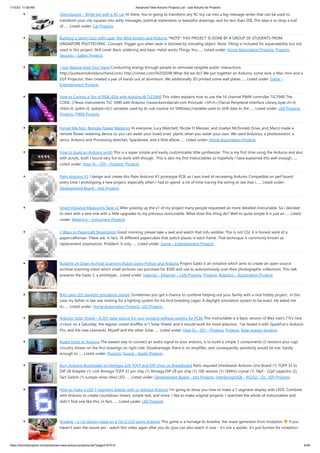 1/10/23, 11:08 AM Advanced View Arduino Projects List - Use Arduino for Projects
https://duino4projects.com/advanced-view-arduino-projects-list/?page31074=5 6/48
OpenSquare – Write big with a RC car Hi there, You're going to transform any RC toy car into a big message writer that can be used to
transform your city squares into witty messages, political statements or beautiful drawings, and for less than 20$. The idea is to drop a trail
of…... Listed under: Car Projects
Building a Sentry Gun with Laser Trip Wire System and Arduino *NOTE* THIS PROJECT IS DONE BY A GROUP OF STUDENTS FROM
SINGAPORE POLYTECHNIC. Concept: Trigger gun when laser is blocked by intruding object. Note: Tilting is included for expandability but not
used in this project. Skill Level: Basic soldering and basic metal works Things You…... Listed under: Home Automation Projects, Projects,
Security – Safety Projects
I Just Wanna Hold Your Hand Conducting energy through people to stimulate tangible public interactions
http://ijustwannaholdyourhand.com/ http://vimeo.com/56350598 What did we do? We put together an Arduino, some wire, a Mac mini and a
DLP Projector, then created a pair of hands out of aluminum. We additionally 3D printed some wall plates…... Listed under: Game –
Entertainment Projects
How to Control a Ton of RGB LEDs with Arduino & TLC5940 This video explains how to use the 16 channel PWM controller TLC5940 The
CODE: //Texas Instruments TLC 5940 with Arduino //www.kevindarrah.com #include <SPI.h>//Serial Peripheral Interface Library byte ch=0,
chbit=0, spibit=0, spibyte=0;// variables used by tlc sub routine int SINData;//variable used to shift data to the…... Listed under: LED Projects,
Projects, PWM Projects
Forget Me Not- Remote Flower Watering Hi everyone, Lucy Matchett, Nicole Yi Messier, and Joselyn McDonald (Snax_and_Macs) made a
remote flower-watering device so you can water your loved ones' plants when you water your own. We used Arduinos, a photoresistor, a
servo, Arduino and Processing sketches, Spacebrew, and a little elbow…... Listed under: Home Automation Projects
How to build an Arduino synth This is a super simple and easily customizable little synthesizer. This is my first time using the Arduino and also
with acrylic, both I found very fun to work with though. This is also my first Instructables so hopefully I have explained this well enough.…...
Listed under: How To – DIY – Projects, Projects
Palm Arduino V3 I design and create this Palm Arduino V3 prototype PCB, as I was tired of recreating Arduino Compatible on perf board
every time I prototyping a new project, especially when I had to spend a lot of time tracing the wiring to see that I…... Listed under:
Development Board – Kits Projects
Smart Distance Measuring Tape v2 After posting up the v1 of my project many people requested an more detailed instructable. So i decided
to start with a new one with a little upgrades to my previous instructable. What does this thing do? Well its quite simple it is just an…... Listed
under: Metering – Instrument Projects
2 Ways to Papercraft Stopmotion Good morning, please take a seat and watch that tofu wobble. This is not CGI, it is honest work of a
papercraftsman. These are, in fact, 16 different papercubes that switch places in each frame. That technique is commonly known as
replacement stopmotion. Problem: It only…... Listed under: Game – Entertainment Projects
Building an Open Archival Scanning Robot Using Python and Arduino Project Gado is an initiative which aims to create an open-source
archival scanning robot which small archives can purchase for $500 and use to autonomously scan their photographic collections. This talk
presents the Gado 2, a prototype... Listed under: Internet – Ethernet – LAN Projects, Projects, Robotics – Automation Projects
Bird cage LED daylight simulation system Sometimes you get a chance to combine helping out your family with a nice hobby project.. In this
case my father in law was looking for a lighting system for his bird breeding cages. A daylight simulation system to be exact. He asked me
to…... Listed under: Home Automation Projects, LED Projects
Arduino Solar Shield – A DIY solar source for your projects without waiting for PCBs This instructable is a basic version of Bley Joel's ("It's nine
o'clock on a Saturday, the regular crowd shuffles in") Solar Shield, and it should work for most arduinos. I've tested it with SparkFun's Arduino
Pro, and the new Leonardo. Myself and the other Solar…... Listed under: How To – DIY – Projects, Projects, Solar energy projects
Audio Input to Arduino The easiest way to connect an audio signal to your arduino, is to build a simple 3 components (2 resistors plus cap)
circuitry shown on the first drawings on right side. Disadvantage: there is no amplifier, and consequently sensitivity would be low, hardly
enough to…... Listed under: Projects, Sound – Audio Projects
Burn Arduino Bootloader on Atmega-328 TQFP and DIP chips on Breadboard Parts required (Hardware) Arduino Uno Board (1) TQFP 32 to
DIP 28 Adapter (1) Link Atmega TQFP 32 pin chip (1) Atmega DIP 28 pin chip (1) 10K resistor (1) 16MHz crystal (1) 18pf - 22pf capacitor (2)
Tact Switch (1) Jumper wires (few) LED…... Listed under: Development Board – Kits Projects, Interfacing(USB – RS232 – I2c -ISP) Projects
How to make a LED 7-segment display with or without Arduino I'm going to show you how to make a 7 segment display with LEDS. Combine
with Arduino to create countdown timers, simple text, and more. I like to make original projects. I searched the whole of instructables and
didn't find one like this. In fact,…... Listed under: LED Projects
Ariadne – a 1st person maze on a 16×2 LCD using Arduino This game is a homage to Ariadne, the maze-generator from Inception If you
haven't seen the movie yet - watch this video again after you do (you can also watch it now - it's not a spoiler, it's just funnier for inception-
 