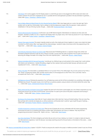 9/19/23, 9:52 AM Advanced View Arduino Projects List - Use Arduino for Projects
https://duino4projects.com/advanced-view-arduino-projects-list/?page31074=2 10/71
114. CO2 Display As its name suggests, the CO2 Display project is a small CO2 gas sensor to be plugged into USB to easily track indoor and
outdoor pollution.The CO2 level is displayed live, but it is possible with the small application provided in the documentation to generate…...
Listed under: Sensor – Transducer – Detector Projects
115. How to Make a Balancing Board System for Hip’s Muscles Exercise (BalanX) After many happy years as a runner, two years ago I had a
problem with my right hip. Unfortunately I had to undergo to total hip replacement surgery. After the operation I made a period of
rehabilitation in the use of the leg muscles, through…... Listed under: Development Board – Kits Projects
116. Arduino Electromagnetic Field Detector A while back I saw an EMF (Electromagnetic Field) Detector at makezine.com that used a led
bargraph. I decided to modify it to use a 7-Segment LED Display! Here's my project. Sorry I don't have any pictures of it in use. Hopefully I can
post…... Listed under: Projects, Sensor – Transducer – Detector Projects
117. Arduino Time-Lapse Controller This project originally started out with a few simple parts thrown together to create a very simple time-lapse
controller for a DSLR camera. After I was happy with the initial prototype, I wanted to make a final version which the programming of the
"lapse time"…... Listed under: Video – Camera – Imaging Projects
118. Using Ninjutsu Hand Signs (Naruto) to Unlock a Safe https://youtu.be/z772hGGNcqg Naruto is a Japanese manga series written and
illustrated by Masashi Kishimoto.It tells the story of Naruto Uzumaki, a young ninja who seeks recognition from his peers and dreams of
becoming the Hokage, the leader of his village. One of the most important parts…... Listed under: Security – Safety Projects
119. Arduino Controlled LEGO RC Tank and Transmitter I recently got my childhood Lego out and wanted to find a project that I could combine
with Arduino and mechatronics. I started off building a digger but then realised a tank would be better because, well tanks are cool!I
originally built it to be…... Listed under: Other Projects
120. Think-a-Tron Mini This Instructable is a standalone follow on to my recent Think-a-Tron 2020 project. You can see a picture of my Think-a-
Tron "family" including the original, 2020, and Mini versions above. For the background on what Think-a-Tron is and what I tried to
accomplish with Think-a-Tron…... Listed under: Other Projects
121. Self Balancing Unicycle Following the popularity of our self balancing scooter and the SciChair we decided to try something a little edgier, the
Self Balancing Unicycle. This project reuses a lot of stuff from our previous projects, using an arduino as the brains behind the scenes. Step
1:…... Listed under: Game – Entertainment Projects, Motor Projects
122. Make a Motorised Pan and Rotate Camera Slider Supplies The parts list for this build is quite lengthy, but a lot of these components you may
having lying around if you do have an old 3D printer. The 3D printer I've used to print some of the plastic components and housings is
a Creality…... Listed under: Video – Camera – Imaging Projects
123. My Arduino Ping Display Robot Goals Hello all. I hope to please share a little robot that I have just finished building. There are many Ping
Boat, perhaps with a tutorials and display less so without pretension, will illustrate what I could do. I gave myself the goal of realizing…...
Listed under: LCD Projects, Projects, Robotics – Automation Projects
124. A Gentle Introduction to Arduino for Scratch Users There are lots of people who are very comfortable with the Scratch programming
environment but want to try something with Arduino to Blink Lights, Sense Buttons, Run Servos or whatever. They may find the C
programming environment in Arduino IDE - Sketch, a bit too…... Listed under: Other Projects
125. Easy Zoom Quit Button This Zoom emergency quit button lets you exit out of your meeting in an instant. It is simple to make and requires
very little electronics experience. I built this because I was always searching around for the quit button on the bottom of the screen…... Listed
under: Other Projects
126. Arduino-controlled RGB LED Infinity Mirror Update 11/22/2013: Thanks to everyone who voted for this project in theMicrocontroller Contest! It was one of three
first-prize winners. Update 9/17/2013: Thanks to everyone who voted for this project in the Arduino contest (I was one of ten "second prize" winners)! If you
want to try…... Listed under: LED Projects
This website uses cookies to improve your experience. We'll assume you're ok with this, but you can opt-out if you wish. Check Privacy Policy
ACCEPT
 