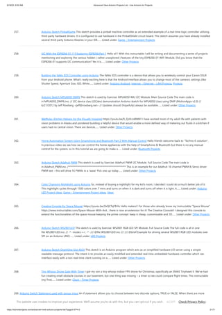 9/19/23, 9:52 AM Advanced View Arduino Projects List - Use Arduino for Projects
https://duino4projects.com/advanced-view-arduino-projects-list/?page31074=2 21/71
257. Arduino Sketch PinballGame This sketch provides a pinball machine controller as an extended example of a real-time logic controller utilizing
third-party hardware drivers. It is configured to use hardware in the PinballShield circuit board. This sketch assumes you have already installed
several third-party Arduino libraries in your IDE…... Listed under: Game – Entertainment Projects
258. I2C With the ESP8266-01 !? || Exploring ESP8266:Part 1 Hello all ! With this instructable I will be writing and documenting a series of projects
mentioning and exploring the various hidden ( rather unexplored ) features of the tiny ESP8266-01 WiFi Module. Did you know that the
ESP8266-01 supports I2C communication? Yes it is…... Listed under: Other Projects
259. Building the YaNis EOS Controller using Arduino The YaNis EOS controller is a device that allows you to wirelessly control your Canon DSLR
from your Android phone. What's really exciting here is that the Android interface allows you to change most of the camera's settings (like
Shutter Speed, Aperture Size, ISO, White…... Listed under: Arduino Android, Internet – Ethernet – LAN Projects, Projects
260. Arduino Sketch MPU6050 DMP6 This sketch is used by Exercise: MPU6050 IMU I2C Module. Main Source Code The main code is
in MPU6050_DMP6.ino. // I2C device class (I2Cdev) demonstration Arduino sketch for MPU6050 class using DMP (MotionApps v2.0) //
6/21/2012 by Jeff Rowberg <jeff@rowberg.net> // Updates should (hopefully) always be available…... Listed under: Other Projects
261. WetRuler–Kitchen Helpers for the Visually Impaired https://youtu.be/9_ZpVLm8NMY I have worked most of my adult life with patients with
vision problems in Alaska and pondered building a helpful device that would enable a more defined way of metering out fluids in a kitchen if
users had no central vision. There are devices…... Listed under: Other Projects
262. Home Automation System Using Smartphone and Bluetooth Part 2 With Manual Control Hello friends welcome back to "Techno-E-solution",
In previous video we see how we can control the home appliances with the help of Smartphone & Bluetooth but there is no any manual
control for the system, so In this tutorial we are going to make a…... Listed under: Bluetooth Projects
263. Arduino Sketch Adafruit PWM This sketch is used by Exercise: Adafruit PWM I2C Module. Full Source Code The main code is
in Adafruit_PWM.ino. /*************************************************** This is an example for our Adafruit 16-channel PWM & Servo driver
PWM test - this will drive 16 PWMs in a 'wave' Pick one up today…... Listed under: Other Projects
264. Color Changing Nightlight using Arduino So, instead of buying a nightlight for my kid's room, I decided I could do a much better job of it.
This nightlight cycles through 1500 colors over 7 mins and turns on when it is dark and turns off when it is light. It…... Listed under: Arduino
LED Project Ideas, Game – Entertainment Project Ideas, Ideas
265. Creative Console for Space Mouse! https://youtu.be/ZeQCTqFfhYo Hello makers!! For those who already know my Instructable "Space Mouse"
https://www.instructables.com/Space-Mouse-With-Ard... there is now an extension for it! The Creative Console!! I designed this console to
extend the functionalities of the space mouse keeping the prime concept: keep it cheap, customizable and 3D…... Listed under: Other Projects
266. Arduino Sketch WS2801LED This sketch is used by Exercise: WS2801 RGB LED SPI Module. Full Source Code The full code is all in one
file WS2801LED.ino. // -*- mode:c++; -*- /// @file WS2801LED.ino /// /// @brief Example for driving several WS2801 RGB LED modules over
SPI on an Arduino UNO.…... Listed under: LED Projects
267. Arduino Sketch OneInOne Out ASCII This sketch is an Arduino program which acts as an simplified hardware I/O server using a simple
readable message protocol. The intent is to provide an easily modified and extended real-time embedded hardware controller which can
interface easily with a non-real-time client running on a…... Listed under: Other Projects
268. Tiny Whoop Drone Gate With Timer I got my son a tiny whoop indoor FPV drone for Christmas, specifically an EMAX Tinyhawk II. We’ve had
fun creating small obstacle courses in our basement, but one thing was missing – a timer so we could compare flight times. This instructable
(my first)…... Listed under: Clock – Timer Projects
269. Arduino Switch Statement used with sensor input An if statement allows you to choose between two discrete options, TRUE or FALSE. When there are more
than two options, you can use multiple if statements, or you can use the switch statement. Switch allows you to choose between several discrete options. This
tutorial shows you…... Listed under: Interfacing(USB – RS232 – I2c -ISP) Projects, Projects, Sensor – Transducer – Detector Projects
This website uses cookies to improve your experience. We'll assume you're ok with this, but you can opt-out if you wish. Check Privacy Policy
ACCEPT
 