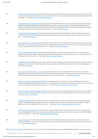 9/19/23, 9:52 AM Advanced View Arduino Projects List - Use Arduino for Projects
https://duino4projects.com/advanced-view-arduino-projects-list/?page31074=2 31/71
387. Portable Fine Particle Measurement The objective of this project is to measure air quality by measuring the quantity of fine particles. Thanks
to its portability, it will be possible to carry out measurements at home or on the move. Air quality and fine particles: Particulate matter (PM)
is generally…... Listed under: Temperature Measurement Projects
388. Particle Photon IoT Personal Weather Station Supplies Particle Photon[OPTIONAL] 2.4GHz u.FL antennaSparkFun OpenLogSparkFun Photon
Weather ShieldSparkFun Weather MetersDallas DS18B20 Waterproof Temperature SensorSparkFun Soil Moisture SensorSparkFun Qwiic
VEML6075 UV Light Sensor3.5W solar panelSparkFun Sunny BuddyCustom 3D Modelled Stevenson ScreenA soldering kitA bunch of single-
core jumper wireA 2-pin screw terminalSome male and female…... Listed under: Other Projects
389. Tetrahedral LED Hat (Deichkind Style) V1 Do you know the German music band Deichkind? Well, I am a big fan of them and have been to
several concerts. As part of their stage shows this band wears tetrahedral hats, full of LEDs. Already at the first concert more than 10 years
ago…... Listed under: LED Projects
390. Power Timer With Arduino and Rotary Encoder This Power Timer is based on the timer presented at: https://www.instructables.com/id/Timer-
With-Arduin... A power supply module and an SSR (solid state relay) were attached to it. Power loads of up to 1KW can be operated and with
minimal changes the load power can be increased. The…... Listed under: Clock – Timer Projects
391. Wall-e, an Obstacle Avoiding Robot https://youtu.be/MDWsgSw9pog It's not Wall-e, But it looks like Wall-e a bit. In this Instructable, I'm
going to show how you can make a simple obstacle avoiding robot using Arduino in a very simple manner. learn to interface a servo motor
and ultrasonic sensor with Arduino.…... Listed under: Robotics – Automation Projects
392. TWO WHEELS CRAZY RC CAR About two years ago, I carried out a project involving a 2 wheel self-balancing robot from broken toy car. After
upgrading it to new version, this broken toy car was left in my warehouse and I intended that someday I would make it operating again.…...
Listed under: Other Projects
393. Non-Contact Hand Washing With LED Timer Displays Washing should be done even without the presence of the COVID-19 pandemic.
Appropriate washing can prevent the transmission of diarrheal infections and other person-to-person illnesses. For personal health, it is quite
useful to follow CDC guidelines on hand washing whenever one returns from being out…... Listed under: LED Projects
394. Temperature Sensor for Arduino Applied for COVID 19 The temperature sensor for Arduino is a fundamental element when we want to
measure the temperature of a processor of the human body. The temperature sensor with Arduino must be in contact or close to receive and
measure the heat level. That's how thermometers work.…... Listed under: Sensor – Transducer – Detector Projects
395. Strive for Five: Arduino 5-Minute Classroom Exit Timer Are you a teacher? Do your students leave your classroom and stay out too long? Are
you tired of trying to keep track of whether someone is out of the room and how long he/she has been out? If so, then the the Strive For…...
Listed under: Clock – Timer Projects
396. LED Skateboard Rubiks Cube This project uses LED lights controlled by an accelerometer and gyroscope to challenge your skateboarding
creativity. The LED lights change according to what trick is being performed. For example, a shuvit (180-degree yaw rotation) changes the
lights blue. a kickflip (360-degree roll) changes the color…... Listed under: Game – Entertainment Projects, LED Projects
397. DIY Non Contact IR Thermometer V1.0 Currently, we are chasing an invisible monster named Corona Virus ( COVID-19 ) and we are going
through the biggest health crisis in our time due to a sharp increase in infection cases. One of the main symptoms of the COVID-19 infected
person is an increase in…... Listed under: Temperature Measurement Projects
398. Sonic Illustrations Sonic Illustrations was technically born around 2013. Back then Istarted a little experiment in my bedroom which also
served as my workshop. I used the bass reflex speaker of my computer setup, put some clingwrap over it, poured some ecoline on the top of
it,…... Listed under: Other Projects
399. DIY Studio Light/ Light Box Hey Everyone what's up. This is my DIY Studio Light Project https://youtu.be/AfNryfslxTc Which basically is a do-it-yourself studio
light that is made from a custom 3D Printed body and a custom PCB which were both provided by PCBWay. Question Is it better to Buy an…... Listed under: How
To – DIY – Projects
This website uses cookies to improve your experience. We'll assume you're ok with this, but you can opt-out if you wish. Check Privacy Policy
ACCEPT
 