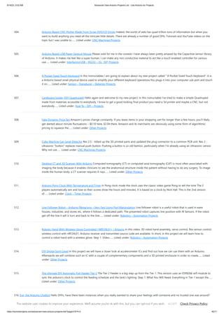 9/19/23, 9:52 AM Advanced View Arduino Projects List - Use Arduino for Projects
https://duino4projects.com/advanced-view-arduino-projects-list/?page31074=2 40/71
504. Arduino Based CNC Plotter Made From Scrap DVD/CD Drives Indeed, the world of web has quad trillion tons of information but when you
want to build anything you need all the intricate little details. There are already a number of good DIYs, Tutorials and YouTube videos on the
topic but I was unable to…... Listed under: CNC Machines Projects
505. Arduino Based USB Paper Gesture Mouse Please vote for me in the conests I have always been pretty amazed by the Capacitive sensor library
of Arduino, It makes me feel like a super human, I can make any non conductive material to act like a touch enabled controller for various
use…... Listed under: Interfacing(USB – RS232 – I2c -ISP) Projects
506. A Pocket Sized Touch Keyboard In this Instructables I am going to explain about my new project called  A Pocket Sized Touch Keyboard .It is
a Arduino based small physical device used to simplify your different keyboard operations.You plugs it into your computer usb port and touch
it on…... Listed under: Sensor – Transducer – Detector Projects
507. Cardboard Spider (DIY Quadruped) Hello again and welcome to my new project. In this instructable I’ve tried to make a simple Quadruped
made from materials accessible to everybody. I know to get a good looking final product you need a 3d printer and maybe a CNC, but not
everybody…... Listed under: How To – DIY – Projects
508. Fake Dynamic Price Tag Amazon's prices change constantly. If you leave items in your shopping cart for longer than a few hours, you'll likely
get alerted about minute fluctuations – $0.10 here, $2.04 there. Amazon and its merchants are obviously using some form of algorithmic
pricing to squeeze the…... Listed under: Other Projects
509. Coke Machine Can Level Detector Rev 2.5 - tidied up the 3D printed parts and updated the plug connector to a common PCB unit. Rev 2 -
ultrasonic button replaces manual push-button. Pushing a button is so old fashion, particularly when I'm already using an Ultrasonic sensor.
Why not use…... Listed under: CNC Machines Projects
510. Desktop CT and 3D Scanner With Arduino Computed tomography (CT) or computed axial tomography (CAT) is most often associated with
imaging the body because it enables clinicians to see the anatomical structure inside the patient without having to do any surgery. To image
inside the human body, a CT scanner requires X-rays…... Listed under: Other Projects
511. Arduino Pong Clock With Temperature and Timer In Pong clock mode the clock uses the classic video game Pong to tell the time The 2
players automatically win and lose so their scores show the hours and minutes. It is based on a clock by Nick Hall. This is the 2nd version
of…... Listed under: Clock – Timer Projects
512. Line Follower Robot – Arduino Mega/uno – Very Fast Using Port Manipulation Line follower robot is a useful robot that is used in ware
houses, industries, and stores etc, where it follows a dedicated path. The presented robot captures line position with IR Sensors. If the robot
get off the line it will U turn and back to the line…... Listed under: Robotics – Automation Projects
513. Robotic Hand With Wireless Glove Controlled | NRF24L01+ | Arduino In this video; 3D robot hand assembly, servo control, flex sensor control,
wireless control with nRF24L01, Arduino receiver and transmitter source code are available. In short, in this project we will learn how to
control a robot hand with a wireless glove. Step 1: Video…... Listed under: Robotics – Automation Projects
514. DIY Digital Spirit Level In this project we will have a closer look at accelerometer ICs and find out how we can use them with an Arduino.
Afterwards we will combine such an IC with a couple of complementary components and a 3D printed enclosure in order to create…... Listed
under: Other Projects
515. The Ultimate DIY Automatic Fish Feeder Tier 2 The Tier 2 Feeder is a big step up from the Tier 1. This version uses an ESP8266 wifi module to
sync the arduino's clock to control the feeding schedule and the tank's lighting. Step 1: What You Will Need: Everything in Tier 1 except the…...
Listed under: Other Projects
516. Eve, the Arduino Chatbot Hello DIYrs, have there been instances when you really wanted to share your feelings with someone and no trusted one was around?
In today's busy world, this is a common instance. Well, a chatbot can help here to make you feel better. And that leads…... Listed under: Arduino Programmer
Projects
This website uses cookies to improve your experience. We'll assume you're ok with this, but you can opt-out if you wish. Check Privacy Policy
ACCEPT
 