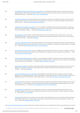 9/19/23, 9:52 AM Advanced View Arduino Projects List - Use Arduino for Projects
https://duino4projects.com/advanced-view-arduino-projects-list/?page31074=2 66/71
842. How To Make Two Daft Punk Outfits with Helmets using Arduino For my 30th Birthday I decided to have a D-Themed costume party, my
girlfriend Kylie and I decided that we would go as Daft Punk. The costumes were quite involved to make, but we had lots of fun and they
looked great! We used a…... Listed under: How To – DIY – Project Ideas, Ideas
843. Ever Blooming Mechanical Tulip Everlasting flower for your everlasting love. A perfect not-only Valentine's day gift to your loved one. This
mechanical tulip will bloom into any color possible with just gentle touch of your hand. Its six petals will slowly open and light up. When
petals are closed…... Listed under: Development Board – Kits Projects
844. Charlieplexed row of LED lights, for the Arduino This is my instructable on charlieplexing a LED row/string with the arduino. I noticed that
there weren't many instructables on charlieplexing using an arduino, so i made this. I tried to keep the project simple, but that didn't work
very well. The soldering is complex,…... Listed under: Arduino LED Project Ideas, Ideas
845. Rav Vast LED Drum Light This project is a small, battery-powered LED ring that fits perfectly inside of your Rav Vast drum. It uses color-
changing RGB LEDs and a microphone that allows you to change the color or pattern with changes in volume. You don't need any special
skills for the construction…... Listed under: LED Projects
846. Core2duino Updated with Arduino This instructable will show you how to build an Arduino shield that adds another Atmega168/328 on top
of your Arduino, giving you an extra complete set of I/O pins to use. That's 12 PWM pins, 12 Analog pins, 4 external interrupts, or 40 Digital
pins…... Listed under: Ideas, Interfacing(USB – RS232 – I2c -ISP) Project Ideas
847. Bike taillight with a twist using Arduino Let's face it. Taillights are boring. At best they go 'blink blink - look at me! I'm blinking - woohoo' all
the time. And they're always red. Very creative. We can do better than that, maybe not much, but still better than just 'blink blink'.…... Listed
under: Arduino Car Project Ideas, Ideas
848. Mounting a Smapler v0002 step by step A Smapler is a circuit dedicated to the production of generative sound created by David Cuartielles
and Ino Schlaucher from BlushingBoy.org. The Smapler v0002 -aka Singapore edition- is nothing but an Arduino shield to be used for playing
funky stereo sounds. As an extra add-on…... Listed under: Development Board – Kits Projects
849. Multicolour LED Icosahedron A while ago I made a large 20 sided Die. Numerous people wanted me to build them one and since the most
difficult part of the project was getting the cutting angles just right, I decided to make another which would allow for more accurate
assembly.…... Listed under: LED Projects
850. How-to build MACKRA a serb variant using Arduino Project MACKRA was started after I saw the many problems with pre-built robotic
platforms e.g. size, programability, mobility, need for batteries,PRICE, and most being dedicated to a single microcontroller. the goals of the
MACKRA project were to do the following: 1.create a cheap, and easy…... Listed under: Ideas, Robotics – Automation Project Ideas
851. Arduino holder Good news, everyone! I just started with the arduino and right at the very beginning I felt that I needed some sort of base to
put the arduino on. I was reading one article from ladyada (http://www.ladyada.net/images/arduino/bumperplace.jpg) and she was using
some rubber bumpers on…... Listed under: Ideas, Interfacing(USB – RS232 – I2c -ISP) Project Ideas
852. Tide and Weather Clock Although you can buy analog tide clocks that have a single hand indicating whether the tide is high or low or
somewhere in between, what I wanted was something that would tell me at what time low tide will be. I wanted something I could glance
at…... Listed under: Clock – Timer Projects
853. Poduino Case The 'Poduino Case'. A protective case for your Arduino (with breadboard work area): I just received my Arduino Duemilanove
and breadboard today. After some careful thought, I realized there is no way this thing could possibly survive daily life on my desk. I saw
some…... Listed under: Development Board – Kits Projects
854. Ardu-pong! the Arduino based pong console A while back the instructables robot made a post on Facebook about some guys who played pong on an Arduino
(http://wayneandlayne.com/projects/video-game-shield/games/#pong) but after looking around, i saw that everyone who did this was only worried about
making it work. and often resulted as a very hard…... Listed under: Game – Entertainment Project Ideas, Ideas
This website uses cookies to improve your experience. We'll assume you're ok with this, but you can opt-out if you wish. Check Privacy Policy
ACCEPT
 