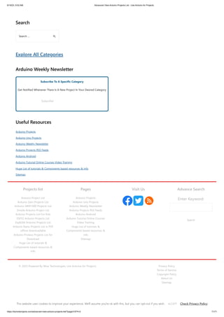 9/19/23, 9:52 AM Advanced View Arduino Projects List - Use Arduino for Projects
https://duino4projects.com/advanced-view-arduino-projects-list/?page31074=2 71/71
Search
Explore All Categories
Arduino Weekly Newsletter
Subscribe To A Specific Category
Get Notified Whenever There Is A New Project In Your Desired Category
Subscribe!
Useful Resources
Arduino Projects
Arduino Uno Projects
Arduino Weekly Newsletter
Arduino Projects RSS Feeds
Arduino Android
Arduino Tutorial Online Courses Video Training
Huge List of tutorials  Components based resources  info
Sitemap
Search …
Projects list
Arduino Project List
Arduino Zero Projects List
Arduino MKR1000 Projects List
Simple Arduino Project List
Arduino Projects List For Kids
ESP32 Arduino Projects List
Esp8266 Arduino Projects List
Arduino Nano Projects List in PDF
offline downloadable
Arduino Proteus Projects List for
Download
Huge List of tutorials 
Components based resources 
info
Pages
Arduino Projects
Arduino Uno Projects
Arduino Weekly Newsletter
Arduino Projects RSS Feeds
Arduino Android
Arduino Tutorial Online Courses
Video Training
Huge List of tutorials 
Components based resources 
info
Sitemap
Visit Us Advance Search
Enter Keyword:
Search
© 2022 Powered By Wise Technologies, Use Arduino for Projects Privacy Policy
Terms of Service
Copyright Policy
About Us
Sitemap
This website uses cookies to improve your experience. We'll assume you're ok with this, but you can opt-out if you wish. Check Privacy Policy
ACCEPT
 