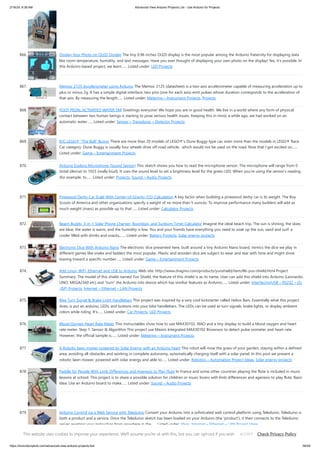 2/19/24, 9:38 AM Advanced View Arduino Projects List - Use Arduino for Projects
https://duino4projects.com/advanced-view-arduino-projects-list/ 56/59
866. Display Your Photo on OLED Display The tiny 0.96 inches OLED display is the most popular among the Arduino fraternity for displaying data
like room temperature, humidity, and text messages. Have you ever thought of displaying your own photo on the display! Yes, it's possible. In
this Arduino-based project, we learn…... Listed under: LED Projects
867. Memsic 2125 Accelerometer using Arduino The Memsic 2125 (datasheet) is a two-axis accelerometer capable of measuring acceleration up to
plus or minus 2g. It has a simple digital interface: two pins (one for each axis) emit pulses whose duration corresponds to the acceleration of
that axis. By measuring the length…... Listed under: Metering – Instrument Projects, Projects
868. FOOT PEDAL ACTIVATED WATER TAP Greetings everyone! We hope you are in good health. We live in a world where any form of physical
contact between two human beings is starting to pose serious health issues. Keeping this in mind, a while ago, we had worked on an
automatic water…... Listed under: Sensor – Transducer – Detector Projects
869. R/C LEGO® “The Bull” Buggy There are more than 20 models of LEGO®'s Dune Buggy type car, even more than the models in LEGO® Race
Car category. Dune Buggy is usually four wheels drive off road vehicle, which would not be used on the road. Now that I got excited on…...
Listed under: Game – Entertainment Projects
870. Arduino Esplora Microphone (Sound Sensor) This sketch shows you how to read the microphone sensor. The microphone will range from 0
(total silence) to 1023 (really loud). It uses the sound level to set a brightness level for the green LED. When you're using the sensor's reading
(for example, to…... Listed under: Projects, Sound – Audio Projects
871. Pinewood Derby Car Scale With Center-of-Gravity (CG) Calculation A key factor when building a pinewood derby car is its weight. The Boy
Scouts of America and other organizations specify a weight of no more than 5 ounces. To improve performance many builders will add as
much weight (mass) as possible up to that…... Listed under: Calculator Projects
872. Beach Buddy: 3-in-1 Solar Phone Charger, Boombox, and Sunburn Timer Calculator Imagine the ideal beach trip. The sun is shining, the skies
are blue, the water is warm, and the humidity is low. You and your friends have everything you need to soak up the sun, sand and surf: a
cooler filled with drinks and snacks,…... Listed under: Battery Projects, Solar energy projects
873. Electronic Dice With Arduino Nano The electronic dice presented here, built around a tiny Arduino Nano board, mimics the dice we play in
different games like snake and ladders the most popular. Plastic and wooden dice are subject to wear and tear with time and might show
biasing toward a specific number…... Listed under: Game – Entertainment Projects
874. Add Linux, WiFi, Ethernet and USB to Arduino Web site: http://www.dragino.com/products/yunshield/item/86-yun-shield.html Project
Summary: The model of this shield named Yun Shield, the feature of this shield is as its name. User can add this shield into Arduino (Leonardo,
UNO, MEGA2560 etc) and "turn" the Arduino into device which has similiar features as Arduino…... Listed under: Interfacing(USB – RS232 – I2c
-ISP) Projects, Internet – Ethernet – LAN Projects
875. Bike Turn Signal & Brake Light Handlebars This project was inspired by a very cool kickstarter called Helios Bars. Essentially what this project
does, is put an arduino, LEDs, and buttons into your bike handlebars. The LEDs can be used as turn signals, brake lights, or display ambient
colors while riding. It's…... Listed under: Car Projects, LED Projects
876. Blood Oxygen Heart Rate Meter This instructables show how to use MAX30102, XIAO and a tiny display to build a blood oxygen and heart
rate meter. Step 1: Sensor & Algorithm This project use Maxim Integrated MAX30102 Biosensor to detect pulse oximeter and heart rate.
However, the official sample is…... Listed under: Metering – Instrument Projects
877. A Robotic lawn mower powered by Solar Energy with an Arduino heart This robot will mow the grass of your garden, staying within a defined
area, avoiding all obstacles and working in complete autonomy, automatically charging itself with a solar panel. In this post we present a
robotic lawn mower, powered with solar energy and able to…... Listed under: Robotics – Automation Project Ideas, Solar energy projects
878. Paddle for People With Limb Differences and Agenesis to Play Flute In France and some other countries playing the flute is included in music
lessons at school. This project is to share a possible solution for children or music lovers with limb differences and agenesis to play flute. Basic
Idea: Use an Arduino board to make…... Listed under: Sound – Audio Projects
879. Arduino Control via a Web Service with Teleduino Convert your Arduino into a sofisticated web control platform using Teleduino. Teleduino is
both a product and a service. Once the Teleduino sketch has been loaded on your Arduino (the 'product'), it then connects to the Teleduino
server awaiting your instruction from anywhere in the…... Listed under: Ideas, Internet – Ethernet – LAN Project Ideas
This website uses cookies to improve your experience. We'll assume you're ok with this, but you can opt-out if you wish. Check Privacy Policy
ACCEPT
 