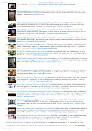 2/19/24, 9:35 AM Advanced View Arduino Projects List - Use Arduino for Projects
https://duino4projects.com/advanced-view-arduino-projects-list/ 7/59
that were digging up my…... Listed under: Sensor – Transducer – Detector Projects, Video – Camera – Imaging Projects
94. Easy Electronics Organization using Arduino Like many other electronic enthusiasts I need to have a constant supply of materials in order for
us to keep building, hacking, or just playing around with electronics. However as probably any of us have come to realize we need a lot of
space and…... Listed under: Home Automation Projects
95. A Planar 2-DOF Haptic Device for Exploring Gravitational Fields For our project, we built a planar, 2 degree-of-freedom haptic device for
educational use. The design is based on a 5-bar mechanism. We wanted to build a device that would have the versatility to teach various
concepts, but would still be relatively affordable (as the…... Listed under: Sensor – Transducer – Detector Projects
96. X-Track – Wireless music visualization and tracker X-Track is a prototype wireless device which connects you to the music, by providing
entertainment with its bright beat-synched LEDs and tracking your moves so that you can later learn how much you enjoyed the night, and
which parts were especially moving you. Remote wireless…... Listed under: Sound – Audio Project Ideas
97. Make a Musical Bench using Arduino The Musical Bench is an exhibit which makes music when people touch, kiss, or hold hands. It uses a
micro-controller to detect changes in resistance, via the copper armrests, and plays high or low notes depending on how much current flows
through you and a…... Listed under: Sound – Audio Projects
98. Portable Haptics System Hardware Mobile Phone There is a wide selection of mobile phones on the market. For our development, we chose
Nokia 6210 Navigator due to its ability to run Java, accompanied by Bluetooth communication, and its small form factor. The phone mainly
acts as a remote control…... Listed under: Sensor – Transducer – Detector Projects
99. Robo-Mobile – A Homemade Bluetooth Robot using arduino Background This robot is one I built to learn. Before this project I did get my
feet wet with a few small scale Arduino projects like an ultrasonic robot, (that would move backwards until it was a certain distance away from
the wall,) and I…... Listed under: Robotics – Automation Projects
100. Knockdown Warning Indicator (Redux) This week I continued developing a device that warns of the potential of a knockdown – the process by
which an over-canvassed sailing ship is lain over on her beam-ends during a squall. The potential for sinking at this point is high, especially if
there…... Listed under: Security – Safety Projects, Sensor – Transducer – Detector Projects
101. Smartphone controlled Arduino tank using Annikken Andee Hi guys, I am Robin, one of the developers of Annikken Andee. Just a few weeks
back we were invited to be a part of Arduino Day Singapore 2014. On the day of the event, we showcased a missile-firing lego-crushing
smartphone controlled Tank built using…... Listed under: Phone Projects
102. Bitcoin Price Ticker (almost) from scratch using Arduino as ISP Hello everyone! I decided to create this tutorial on how to make a Bitcoin Price
Ticker. Well, this is only a prototype and I will make a smaller edition with a more pleasant design and some other features at a later time.
However, this serves…... Listed under: Internet – Ethernet – LAN Projects
103. Dual Axis Solar Tracker Arduino Project Using LDR & Servo Motors Greetings and welcome to The IoT Projects. In this tutorial, we will guide
you through the process of creating a Dual Axis Solar Tracker Arduino Project using LDR (Light Dependent Resistor) and Servo Motors. We
have organized the article into seven segments, providing a step-by-step…... Listed under: Motor Projects
104. First Solo Experience with Arduino and Choosing a Simple Circuit with IR Remote and Sensor CHOOSING A DIRECTION For this assignment, I
embarked on my inaugural solo experience with Arduino. After facing some challenges during the in-class tutorial, I felt apprehensive about
dealing with the breadboard once more. Consequently, I made an early decision to work on a simpler circuit.…... Listed under: Sensor –
Transducer – Detector Project Ideas
105. Passive Sensors – Detecting Light and Motion Equipment: Arduino UNO microcomputer, PC with Arduino IDE installed, and a USB cable.
CdS PhotoSensitive Resistor(s), 10K Ohm Resistor, and Parallax PIR Motion Sensor Passive sensors detect some physical
phenomena and provide some amount of information about it that can be used for action…... Listed under: Sensor – Transducer – Detector
Project Ideas
106. Arduino Project Challenge: Exploring Sensor Readings and Component Control HW9 – Arduino The Task: In our Arduino project challenge, we
were free to create anything of our liking, with the only requirement being that the circuit must either read a sensor or control an active
component. During a class session, a practice example was…... Listed under: Blog, Sensor – Transducer – Detector Projects
107. How to make Arduino Laser Turret using Servo motors and Joystick Arduino Laser Turret, Overview: In this project, I will demonstrate how to
create an Arduino laser turret using servo motors and a two-axis joystick. I will provide the necessary code and a circuit diagram,
accompanied by a detailed explanation of the project. This will enable…... Listed under: Motor Projects
108. Machine Design Using Arduino The assignment for this week is to automate the machine assembled two weeks ago. For this Roxanna milled the Arduino's
shield for controlling the steppers, but Alejandro found that we haven't all the components for stuffing, specially the A3982 - stepper motor driver, so as…...
Listed under: How To – DIY – Projects
This website uses cookies to improve your experience. We'll assume you're ok with this, but you can opt-out if you wish. Check Privacy Policy
ACCEPT
 