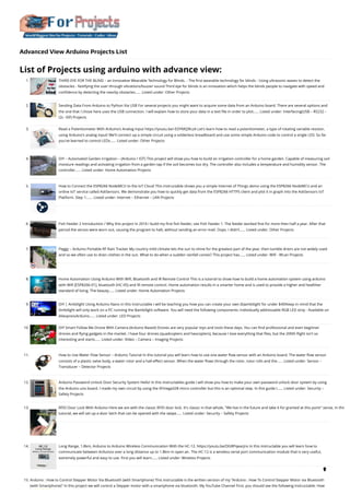 Advanced View Arduino Projects List
List of Projects using arduino with advance view:
1. THIRD EYE FOR THE BLIND – an Innovative Wearable Technology for Blinds.
- The first wearable technology for blinds - Using ultrasonic waves to detect the
obstacles - Notifying the user through vibrations/buzzer sound Third eye for blinds is an innovation which helps the blinds people to navigate with speed and
confidence by detecting the nearby obstacles…... Listed under: Other Projects
2. Sending Data From Arduino to Python Via USB
For several projects you might want to acquire some data from an Arduino board. There are several options and
the one that I chose here uses the USB connection. I will explain how to store your data in a text file in order to plot…... Listed under: Interfacing(USB – RS232 –
I2c -ISP) Projects
3. Read a Potentiometer With Arduino’s Analog Input
https://youtu.be/-EDYMQ9lczA Let's learn how to read a potentiometer, a type of rotating variable resistor,
using Arduino's analog input! We'll connect up a simple circuit using a solderless breadboard and use some simple Arduino code to control a single LED. So far
you've learned to control LEDs…... Listed under: Other Projects
4. DIY – Automated Garden Irrigation – (Arduino / IOT)
This project will show you how to build an irrigation controller for a home garden. Capable of measuring soil
moisture readings and activating irrigation from a garden tap if the soil becomes too dry. The controller also includes a temperature and humidity sensor. The
controller…... Listed under: Home Automation Projects
5. How to Connect the ESP8266 NodeMCU to the IoT Cloud
This instructable shows you a simple Internet of Things demo using the ESP8266 NodeMCU and an
online IoT service called AskSensors. We demonstrate you how to quickly get data from the ESP8266 HTTPS client and plot it in graph into the AskSensors IoT
Platform. Step 1:…... Listed under: Internet – Ethernet – LAN Projects
6. Fish Feeder 2
Introduction / Why this project In 2016 I build my first fish feeder, see Fish Feeder 1. The feeder worked fine for more then half a year. After that
period the servos were worn out, causing the program to halt, without sending an error-mail. Oops. I didn’t…... Listed under: Other Projects
7. Peggy – Arduino Portable RF Rain Tracker
My country mild climate lets the sun to shine for the greatest part of the year, then tumble driers are not widely used
and so we often use to drain clothes in the sun. What to do when a sudden rainfall comes? This project has…... Listed under: Wifi - WLan Projects
8. Home Automation Using Arduino With Wifi, Bluetooth and IR Remote Control
This is a tutorial to show how to build a home automation system using arduino
with Wifi [ESP8266-01], bluetooth (HC-05) and IR remote control. Home automation results in a smarter home and is used to provide a higher and healthier
standard of living. The beauty…... Listed under: Home Automation Projects
9. DIY | Ambilight Using Arduino Nano
In this Instructable I will be teaching you how you can create your own (b)ambilight for under $40!Keep in mind that the
Ambilight will only work on a PC running the Bambilight software. You will need the following components: Individually addressable RGB LED strip - Available on
AliexpressArduino…... Listed under: LED Projects
10. DIY Smart Follow Me Drone With Camera (Arduino Based)
Drones are very popular toys and tools these days. You can find professional and even beginner
drones and flying gadgets in the market. I have four drones (quadcopters and hexcopters), because I love everything that flies, but the 200th flight isn't so
interesting and starts…... Listed under: Video – Camera – Imaging Projects
11. How to Use Water Flow Sensor – Arduino Tutorial
In this tutorial you will learn how to use one water flow sensor with an Arduino board. The water flow sensor
consists of a plastic valve body, a water rotor and a hall-effect sensor. When the water flows through the rotor, rotor rolls and the…... Listed under: Sensor –
Transducer – Detector Projects
12. Arduino Password Unlock Door Security System
Hello! In this Instructables guide I will show you how to make your own password unlock door system by using
the Arduino uno board. I made my own circuit by using the ATmega328 micro controller but this is an optional step. In this guide I…... Listed under: Security –
Safety Projects
13. RFID Door Lock With Arduino
Here we are with the classic RFID door lock. It's classic in that whole, "We live in the future and take it for granted at this point" sense. In this
tutorial, we will set up a door latch that can be opened with the swipe…... Listed under: Security – Safety Projects
14. Long Range, 1.8km, Arduino to Arduino Wireless Communication With the HC-12.
https://youtu.be/DGRPqeacJns In this instructable you will learn how to
communicate between Arduinos over a long distance up to 1.8km in open air. The HC-12 is a wireless serial port communication module that is very useful,
extremely powerful and easy to use. First you will learn…... Listed under: Wireless Projects
15. Arduino : How to Control Stepper Motor Via Bluetooth (with Smartphone)
This instructable is the written version of my "Arduino : How To Control Stepper Motor via Bluetooth
(with Smartphone)" In this project we will control a Stepper motor with a smartphone via bluetooth. My YouTube Channel First, you should see the following Instructable: How

 
