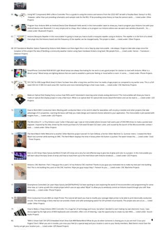 65. Using NXT Components With a Micro Controller
This is a guide to using the motors and sensors from the LEGO NXT set with a Parallax Basic Stamp II or BS2.
 However, rather than just providing schematics and sample code for the BS2, I'll be providing some theory on how the sensors work…... Listed under: Other
Projects
66. Program Your Arduino With an Android Device Over Bluetooth
Hello world, in this Instructable I want to show you, how to program your Arduino Uno with your
Android device over Bluetooth. It is very simple and so cheap. Also it allows us to program our Arduino where ever we want over wireless bluetooth... So…...
Listed under: Bluetooth Projects
67. Arduino Mosquito Repeller
In this instructable I'm going to show you how to build a mosquito repeller using an Arduino. The repeller is in the form of a shield
that plugs into the Arduino board and the frequency of the repeller can be changed easily. This project is ideal…... Listed under: Other Projects
68. DIY Standalone Weather Station Powered by Arduino
Hello Makers out there Again this is not a Step by step Instructable . Like always i forgot to take take snaps since the
inception of this project.The idea of Building a community weather station using Open hardware Kicked a long back. We people from…... Listed under: Sensor – Transducer –
Detector Projects
69. SmartPhone Controlled RGB MOOD Light
Mood lamps are always fascinating for me and is a very good project for starters to start with Arduino. What is a
Mood Lamp ? Mood lamps are lighting devices that are used to establish a particular feeling or mood within a room. In some…... Listed under: Phone Projects
70. DIY CNC for 60$ (Large Work Area)
Hi there I've been here after a long time, and this time I've made a huge project as compared to my earlier ones. This is a full-
sized 250 mm X 300 mm work area CNC machine and more interesting things is that it was made…... Listed under: CNC Machines Projects
71. Make an Optical Disk Display
Every curious how DVDs work? Interested in learning some simple analog electronics? This Instructables will show you how to
make an optical disk display project in only a few hours. What is an optical disk? An optical disk stores data/information and can be read or…... Listed under: LED
Projects
72. How to Work With Conductive Fabric
Working with conductive fabric is fun and it's ideal for wearables, soft circuitry, e-textiles and other projects that take
advantage of it's properties. Learning the basics will help you make design and material choices tailored to your application. This Instructable is jam-packed with
insights from…... Listed under: LED Projects
73. The MicroSlice V1 | a Tiny Arduino Laser Cutter
A few years ago I saw an Instructable where Groover had used a pair of DVD-RW drives to make a pocket laser
engraver. Inspired by the idea, driven by the recent purchase of a full-sized 50 watt CO2 laser cutter, and roused by the launch of the Microcontroller contest I
took…... Listed under: Other Projects
74. The Nerd Watch
Hello! Welcome to another Other Machine project tutorial! I'm Sam DeRose, a former Other Machine Co. Summer Intern. I created the Nerd
Watch last summer while working at OMC. The Nerd Watch displays the time in binary when the button is pushed. The watch shows the…... Listed under: Clock
– Timer Projects
75. Intro to LED Strips
https://youtu.be/IbkUL7U1qIA LED strips are a very fun and effective way to give lots of glow and color to a project. In this Instructable you
will learn about the basic kinds of strips and how to hook them up to the Intel Edison with Arduino breakout…... Listed under: LED Projects
76. Arduino: CNC Machine / Part 2
Hey guys this is part 2 of my Arduino CNC machine! Thanks to you guys you motivated me to make my next part into building
this! This is me building the y-axis on the CNC machine. Hope you guys enjoy! Step 1: Patreon As you…... Listed under: CNC Machines Projects
77. Smartphone Controlled Cat Laser
https://youtu.be/Q05TAoPIHtQ I've been wanting to start exploring the world of microcontrollers and programming for some
time now, so I came up with this simple project which uses an app called "Blynk" to allow you to wirelessly control an Arduino board through your wifi. Now
obviously…... Listed under: Phone Projects
78. Print Conductive Circuits With an Inkjet Printer
This tutorial will teach you how to modify your average inkjet printer to be able to print electrically conductive
circuits. This technology is fairly new but can provide a faster and safer prototyping option for DIY printed circuit boards. This project also acts as an…... Listed
under: Other Projects
79. How to Make a Cheap Arduino MIDI Controller
I'm a huge fan of technology and music, but when I decided to start making my own electronic music, I was
discouraged by the high price of MIDI keyboards and controllers. After a lot of tinkering, I saw the opportunity to create my own MIDI…... Listed under: Sound –
Audio Projects
80. “With U Smart Sole” DIY GPS Embedded Smart Shoe Sole #MITBetterWorld
What do you do when someone is chasing you or you are lost? Cross your
fingers? Don't. When you are in trouble, just cross your feet [in a special way] and your location is sent to your family members. Wait there's more! Even the
family can get your location just…... Listed under: GPS Based Projects

 