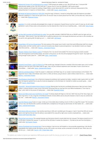 9/19/23, 9:52 AM Advanced View Arduino Projects List - Use Arduino for Projects
https://duino4projects.com/advanced-view-arduino-projects-list/?page31074=2 47/59
722. Radioactivity Counter (IoT) and Monitoring Eco-system C-GM firmware last update on June, 10th 2019 with new 1.3 versionA-GM
applicationlast update on Nov, 25th 2019 with new 1.3 version This D.I.Y low cost (50$/43€) C-GM Counter project
provides hardware and firmware for building a Geiger-Müller counter device aka G.M. counter for continuous measurement of the
radioactivity level. It is based on an Arduino Nano,…... Listed under: Sound – Audio Projects
723. Bell Model 202 Bluetooth Telephone (1930-2018) Using the magic of Arduino, I revived an antique Bell model 202 telephone and added
Bluetooth capability to it. There are two parts to this. On one end I have an ancient phone from the 1930's. On the other end, I have one of
a…... Listed under: Bluetooth Projects
724. LaserKitty!! It is a truth universally acknowledged that a single cat in possession of good fortune must be in want of a laser toy. As with single
gentlemen in want of future wives, some precautions must be observed. But is that not true of anything really…... Listed under: Other Projects
725. Use Your NES Controller As On/Off Switch for Lights. Turn your NES controller’s START BUTTON into an ON/OFF switch for lights with this
Instructable - Other versions I have seen either gut or modify the electronics but in this project the electronics are intact so the controller can
be used for retro gaming after the lights go out... I…... Listed under: LED Projects
726. Escape Robot : RC Car for an Escape Game The main purpose of this project was to build a robot that would differentiate itself from already
existing robots, and that could be used in a real and innovative area. Based on personal experience, it was decided to build a car-shaped
robot that would be…... Listed under: Robotics – Automation Projects
727. “Wooden” Desktop Clock *Modern Looking* Hi everyone, this is my second instrucatable! This time we are going to build a wooden
clock with temperature and humidity display. Like shown in the picture, our the time will be displayed through the wood. Since light isn't
strong enough to pass a piece of…... Listed under: Clock – Timer Projects
728. Spaceship Control Panel – Laser Cut Arduino Toy A few months ago I decided to become a member of the local maker space, since I've been
wanting to learn the tools of the maker trade for ages. I had a tiny bit of Arduino experience and a had taken a Fusion-course here on
Instructables.…... Listed under: Game – Entertainment Projects
729. RUMI the LineFollowingRobot I made this project in collaboration with Ruben Says, for our studies in electromechanics at the HoGent. The
assignment was to make a line follower robot, which is a little cart that by using its sensors is able to follow a black line on a…... Listed under:
Robotics – Automation Projects
730. Chord Displaying Smart Guitar I am an Electronics engineer by profession and a guitarist by hobby. I wanted to make a guitar which can itself
show the beginner guitarist how to play the chords by displaying it on the fret board. So I decided to modify my acoustic guitar…... Listed
under: Sound – Audio Projects
731. Brew|LOGIC – Bluetooth Enabled Arduino Brewing Controller Brewing beer has become a worldwide phenomenon. Beer and wine is being
crafted in ordinary kitchens in eve­
­
ry corner of the world. One phrase that you may hear from your fellow homebrewer is From Grain to
Glass, which refers to the process of making beer…... Listed under: Bluetooth Projects
732. Moving and Talking Giant Lego Hulk MiniFig (10:1 Scale) I've always played with legos as a kid, but I didn't have any of the 'fancy' legos, just
classic lego bricks. I'm also a huge fan of the Marvel Cinematic Universe (MCU) and my favourite character is Hulk. So why not combine the
two, and…... Listed under: Robotics – Automation Projects
733. Lego Mini Memory Game A year or so ago, I wrote up an Instructable about installing a bunch of LEDs in a Lego Mini Cooper. The innovation,
such as it was, was that the LEDs could be controlled with a smartphone (or through any web browser, for that matter). As I…... Listed under:
Game – Entertainment Projects
734. Light Sensing LEDs using Arduino I was recently reserching on LEDs and I stumbled upon this page as I read it I found that LEDs are not just
used to emit light but the also have the ability to sense light.At first using LED as light sensor sounds complicated but…... Listed under:
Arduino LED Project Ideas, Ideas
735. Physical Pixel using Arduino This example example uses the Arduino board to receive data from the computer. The Arduino boards turns on
an LED when it receives the character 'H', and turns off the LED when it receives the character 'L'. The data can be sent from the Arduino…...
Listed under: LED Projects, Projects
736. Arduino ProtoShield from Household Items I love my Arduino. It got me into, and hooked on, microcontroller programming. I also like the
expandability that shields provide. My Arduino can be a GPS Locator one minute, and be connected to the web the next. There's also a kit
that lets you…... Listed under: How To – DIY – Project Ideas, Ideas
737. SensoDuino: Turn Your Android Phone into a Wireless Sensors Hub for Arduino UPDATES Nov 23, 2013: SensoDuino 0.160 gets a face left. Nov 19. 2031:
OPINION: The Amazing Synergy Between Arduino  Android. Nov 19, 2013: SensoDuino 0.159 is out. Android phone date (y,m,d) and time (h,m,s) are
This website uses cookies to improve your experience. We'll assume you're ok with this, but you can opt-out if you wish. Check Privacy Policy
ACCEPT
 