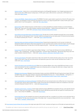 9/19/23, 9:53 AM Advanced View Arduino Projects List - Use Arduino for Projects
https://duino4projects.com/advanced-view-arduino-projects-list/?page31074=3 48/69
623. Arduino Uno Rev3 Arduino Uno is a microcontroller board based on the ATmega328P (datasheet). It has 14 digital input/output pins (of
which 6 can be used as PWM outputs), 6 analog inputs, a 16 MHz quartz crystal, a USB connection, a power jack, an ICSP header and…...
Listed under: Battery Projects
624. Arduino with ESP8266 – Reading Data from Internet The ESP8266-01 has been a great module to quench all our thirsts for IOT projects. Since
its release, it has developed a strong community and evolved into an easy to use, cheap and powerful Wi-Fi module. Another open-source
platform which is much more popular is…... Listed under: Wifi - WLan Projects
625. Reef Controller A Reef / Saltwater Aquarium controller based on an Arduino Mrk1000 and controlled remotely by an Universal Windows
Platform app. Things used in this project Hardware components Arduino MKR1000 × 1 Adafruit Perma-proto board full size × 1 Adafruit I2C
logic level converter × 1…... Listed under: LED Projects, Projects, Temperature Measurement Projects
626. How to Build an Air Guitar With Arduino, Aka the AIRduino Guitar The idea here is to build a wearable virtual guitar that is to be controlled
with two hands much like playing Air Guitar. It has been created and prototyped during a two weeks project at ChalmersUniversity (Sweden)
for a Physical Computing class. The aim is…... Listed under: Sound – Audio Project Ideas
627. Space Race Game using Arduino and Nokia 5110 Graphical Display Programming has always been fun and it just got a lot better with
development platforms like Arduino. Almost every programmer out here would have tried to develop some kind of game using the language
that they learning/practising. This helps them to tune their programming skills…... Listed under: Game – Entertainment Projects
628. Eggzact Science Entry for the "World's Largest Arduino Maker Challenge" - An IoT Project with Windows10, the Arduino MKR1000, and
Chickens. Story Completed App - Home Page Completed App - Connection Page Completed App - Egg Overview Page Things used in this
project Hardware components Arduino…... Listed under: Internet – Ethernet – LAN Projects, Other Projects, Projects
629. DIY Time Control Machine This project is about how to make a time machine! This machine looks like a glove, and can "stop" any moving
subject. At first, watch a video with some demonstration and experiments, guess how it works, and then read about how to make it =)…...
Listed under: Clock – Timer Projects
630. Arduino Color Mixing Lamp using RGB LED and LDR What if we can generate different colors using a single RGB led and make our room’s
corner more attractive? So, here is a simple Arduino based color mixing lamp which can change color when there is change in light in the
room. So this lamp…... Listed under: LED Projects
631. ReSpeaker Home Automation ReSpeaker Home Automation Sample using Arduino MKR1000, Microsoft Cognitive Service Speech API, Api.ai
and MQTT Things used in this project Hardware components Seeed ReSpeaker Mic Array v2.0 × 1 Arduino MKR1000 × 1 LED (generic) × 2
Jumper wires (generic) × 1 Software apps and…... Listed under: Home Automation Projects, Projects, Sound – Audio Projects
632. Voice Controlled LEDs using Arduino and Bluetooth Controlling LEDs with voice command seems to be a difficult task, but it’s easy and you
can quickly build it. We just need an Arduino UNO to serially communicate with HC-06 Bluetooth module and a smartphone to send voice
command to Bluetooth module HC-06. For…... Listed under: Bluetooth Projects
633. Algorithmic Camera Trigger – Shutterino Camera trigger powered by Arduino MKR1000 and controlled by the app. Let the algorithm take the
best shots. Things used in this project Hardware components Arduino MKR1000 Any board with WiFi and support for Firmata protocol will
work × 1 Servos (Tower Pro MG996R) ×…... Listed under: Phone Projects
634. Arduino Plays Piano Tiles Ever wondered if your phone can play games by itself. Yes, it is possible. You can build a circuit to play Piano tiles on
your smartphone. The video shows the demonstration of the project. Step 1: Components Required And the circuit can be built with…... Listed
under: Sensor – Transducer – Detector Projects
635. Auto Intensity Control of Power LED using Arduino Be a bright spark, lights off till it’s dark!” sometimes we forget to turn off the lights and waste electricity and
you must have also seen street light turned on in the day. We have already built few circuits on Dark detector where lights turn…... Listed under: LED Projects
This website uses cookies to improve your experience. We'll assume you're ok with this, but you can opt-out if you wish. Check Privacy Policy
ACCEPT
 