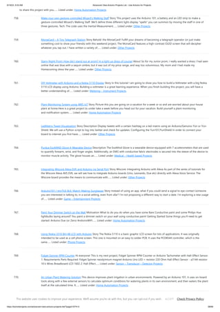 9/19/23, 9:53 AM Advanced View Arduino Projects List - Use Arduino for Projects
https://duino4projects.com/advanced-view-arduino-projects-list/?page31074=3 58/69
to share this project with you…... Listed under: Home Automation Projects
758. Make your own gesture-controlled Wizard’s Walking Staff Story This project uses the Arduino 101, a battery and an LED strip to make a
gesture-controlled Wizard's Walking Staff. We'll define three different light-display "spells" you can summon by moving the staff in one of
three gestures. Tech: The code uses the Inertial Measurement…... Listed under: Other Projects
759. MorseCard – A Tiny Telegraph Station Story Behold: the MorseCard! Fulfill your dreams of becoming a telegraph operator (or just make
something cool to show your friends) with this weekend project. The MorseCard features a high-contrast OLED screen that will decipher
whatever you tap out. I have written a variety of…... Listed under: Other Projects
760. Starry Night Prom: How did I stand out at prom? In a light up dress of course! About So for my Junior prom, I really wanted a dress I had seen
online that was blue with a sequin ombre, but it was out of my price range, and way too voluminous. My mom and I had made my
Homecoming dress the year…... Listed under: Other Projects
761. DIY Voltmeter with Arduino and a Nokia 5110 Display Story In this tutorial I am going to show you how to build a Voltmeter with a big Nokia
5110 LCD display using Arduino. Building a voltmeter is a great learning experience. When you finish building this project, you will have a
better understanding of…... Listed under: Metering – Instrument Projects
762. Plant Monitoring System using AWS IoT Story Picture this you are going on a vacation for a week or so and are worried about your house
plant at home.Here is a great project to under take a week before you head out for your vacation. Build yourself a plant monitoring
and notification system…... Listed under: Home Automation Projects
763. LedMatrix Tweet Visualization Story Description Display tweets with a certain hashtag on a led-matrix using an Arduino/Genuino Yùn or Yùn-
Shield. We will use a Python script to log into twitter and check for updates. Configuring the Yun101/YunShield In order to connect your
board to internet you first have…... Listed under: Other Projects
764. Purdue ExoMIND Glove A Wearable Device Description The ExoMind Glove is a wearable device equipped with 7 accelerometers that are used
to quantify forearm, wrist, and finger angles. Additionally, an EMG with conductive fabric electrodes is secured into the sleeve of the device to
monitor muscle activity. The glove houses an…... Listed under: Medical – Health based Projects
765. Integrating Wiscore Alexa EVK and Arduino via Serial Port Story Wiscore: Integrating Arduino with Alexa As part of the series of tutorials for
the Wiscore Alexa AVS EVK, we will see how to integrate Arduino boards (Uno, Leonardo, Due etc) directly with Alexa Voice Service. The
Wiscore board provides the means to communicate with…... Listed under: Other Projects
766. Arduino101 / tinyTILE BLE: Match-Making Sunglasses Story Instead of using an app, what if you could send a signal to eye-contact someone
you are interested in talking to, in a social setting, even from afar? I'm not proposing a different way to start a date. I'm exploring a new usage
of…... Listed under: Game – Entertainment Projects
767. Paint Your Dimmer Switch on the Wall Motivation What to do you do when you have some Bare Conductive paint and some Philips Hue
lightbulbs laying around? You paint a dimmer switch on your wall using conductive paint! Getting Started Some things you'll need to get
started: Arduino Due (or Zero) AnduinoWiFi…... Listed under: Home Automation Projects
768. Using Nokia 3310 84×48 LCD with Arduino Story The Nokia 5110 is a basic graphic LCD screen for lots of applications. It was originally
intended to be used as a cell phone screen. This one is mounted on an easy to solder PCB. It uses the PCD8544 controller, which is the
same…... Listed under: Phone Projects
769. Fidget Spinner RPM Counter Hi everyone! This is my next project, Fidget Spinner RPM Counter or Arduino Tachometer with Hall-Effect Sensor.
1: Requirements Parts Required: Fidget Spinner neodyimium magnet Arduino Uno LED + resistor 220 Ohm Hall-Effect Sensor - a3144 resistor
10 k Wires Breadboard LCD 1602 2: Hall-Effect…... Listed under: Sensor – Transducer – Detector Projects
770. An Urban Plant Watering Solution This device improves plant irrigation in urban environments. Powered by an Arduino 101, it uses on-board
tools along with a few external sensors to calculate optimum conditions for watering plants in its own environment, and then waters the plant
itself at the calculated time. It…... Listed under: Home Automation Projects
This website uses cookies to improve your experience. We'll assume you're ok with this, but you can opt-out if you wish. Check Privacy Policy
ACCEPT
 