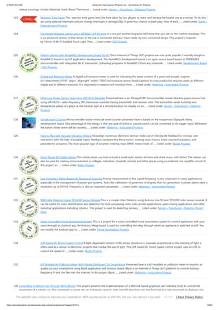 2/19/24, 9:44 AM Advanced View Arduino Projects List - Use Arduino for Projects
https://duino4projects.com/advanced-view-arduino-projects-list/?page31074=3 35/63
railway crossings in India. Materials Used: Wood Thermocol…... Listed under: Sensor – Transducer – Detector Projects
523. Reaction Time Game This reaction time game tests the time taken by two players to react, and declare the fastest one as a winner. To do this I
am using external interrupts and pin change interrupts in atmega328p. It gives four chance to each play, time of each…... Listed under: Game –
Entertainment Projects
524. Connected Message Lamps using ESP8266 | IoT Projects It is not just another Engraved LED lamp that you see on the market nowadays. This
is an advanced version of that lamps. In the era of connected devices, I have made my own connected lamps. This project is inspired
by Filimin: A Wi-Fi Enabled Touch Light That…... Listed under: LED Projects
525. Getting started with NodeMCU development board for IoT Since Internet of Things (IoT) projects are now quite popular, I recently bought a
NodeMCU board to try IoT application development. The NodeMCU development board is an open source board based on ESP8266EX
microcontroller with integrated Wi-Fi transceiver. Uploading programs to NodeMCU from any computer…... Listed under: Development Board
– Kits Projects
526. Digital Soil Moisture Meter A digital soil moisture meter is used for indicating the water content of a given soil sample. [caption
id="attachment_31551" align="alignright" width="300"] Soil moisture sensor head[/caption] As crop production requires water at different
stages and in different amounts, it is important to measure soil moisture from…... Listed under: Metering – Instrument Projects
527. Ultra-Low-Power Sensor Hub Using nRF24L01 Modules Presented here is an ATmega328P microcontroller-based ultra low power sensor hub
using nRF24L01+ radio frequency (RF) transceiver modules having transmitter and receiver units. The transmitter sends humidity and
temperature values of a place to the receiver kept at a remote location for display on an…... Listed under: Sensor – Transducer – Detector
Projects
528. Simple Event Counter Microcontroller based miniscule event counter presented here is based on the inexpensive Digispark Attiny
development board. One advantage of this design is that any type of active or passive switch can be connected to its trigger input. Whenever
the switch closes event will be counted…... Listed under: Metering – Instrument Projects
529. How to Play with Pancake Vibration Motors Nowadays numerous electronic devices make use of vibrotactile feedback to increase user
interaction with the help of suitable haptic feedback hardware like the eccentric rotating mass motors, linear resonant actuators, and
piezoelectric actuators. The most popular type of eccentric rotating mass (ERM) motor inside of…... Listed under: Motor Projects
530. Short-Range FM Radio Station This article shows you how to build a small radio station at home and share music with others. The station can
also be used for making announcements in colleges, industries, hospitals, schools and other places using a condenser mic amplifier circuit. In
this project an…... Listed under: Radio Projects
531. Line Frequency Meter Based On Reciprocal Counting Precise measurement of line signal frequency is very important in many applications,
especially in the management of power grid systems. Tasks like calibration of governors of engines that run generators in power plants need a
resolution up to 0.01Hz. Frequency is also an important parameter…... Listed under: Metering – Instrument Projects
532. RGB Color Detector Using TCS3200 Sensor Module This is a simple Color Detector using Arduino Uno R3 and TCS3200 color sensor module. It
can be useful for color identification and detection for food-processing units, color printer applications, paint-mixing applications and other
industrial applications including robotics. This project is used for detecting primary…... Listed under: Sensor – Transducer – Detector Project
Ideas
533. Voice-Controlled Home Automation System This is a project for a voice controlled home automation system to control appliances with your
voice through an Android app. An Arduino Mega board is used for controlling the relay through which an appliance is switched on/off. You
can modify the Android app to…... Listed under: Home Automation Projects
534. LDR Based DC Motor Speed Control A light-dependent resistor (LDR) whose resistance is inversely proportional to the intensity of light is
often used as a sensor in electronic projects that involve the use of light. This LDR based DC motor speed control project uses an LDR to
control the speed of…... Listed under: Motor Projects
535. IoT-Enabled Air Pollution Meter With Digital Dashboard On Smartphone Presented here is a IoT enabled air pollution meter to monitor air
quality on your smartphone using Blynk application and Arduino board. Blynk is an Internet of Things (IoT) platform to control Arduino,
Raspberry Pi and the like over the Internet. In this project Blynk…... Listed under: Metering – Instrument Projects
536. Controlling A Robotic Car Through MATLAB GUI This project presents the implementation of a MATLAB based graphical user interface (GUI) to control the
movement of a robotic car. The commands to move the car in forward, reverse, right and left directions are sent from the GUI and processed by Arduino Uno
board…... Listed under: Robotics – Automation Projects
This website uses cookies to improve your experience. We'll assume you're ok with this, but you can opt-out if you wish. Check Privacy Policy
ACCEPT
 
