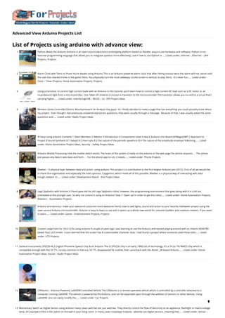 Advanced View Arduino Projects List
List of Projects using arduino with advance view:
1. Python Meets the Arduino
Arduino is an open-source electronics prototyping platform based on flexible, easy-to-use hardware and software. Python is our
favorate programming language that allows you to integrate systems more effectively. Learn how to use Python to  ... Listed under: Internet – Ethernet – LAN
Projects, Projects
2. Alarm Clock with Tetris to Prove You’re Awake using Arduino
This is an Arduino powered alarm clock that after hitting snooze twice the alarm will not cancel until
the user has cleared 4 lines in the game Tetris. You physically turn the clock sideways, so the screen is vertical, to play Tetris.  It's never fun…... Listed under:
Clock – Timer Projects, Home Automation Projects, Projects
3. Using a transistor to control high current loads with an Arduino
In this tutorial, you'll learn how to control a high-current DC load such as a DC motor or an
incandescent light from a microcontroller. (:toc Table of Contents:) Connect a transistor to the microcontroller The transistor allows you to control a circuit that's
carrying higher…... Listed under: Interfacing(USB – RS232 – I2c -ISP) Project Ideas
4. Wireless Glove-Controlled Electric Mountainboard: An Analysis
Hey guys!  So I finally decided to make a page that has everything you could possibly know about
my project.  Even though I had previously answered everyone's questions, they were usually through a message.  Because of that, I was usually asked the same
questions and…... Listed under: Radio Project Ideas
5. IR Harp using arduino
Contents 1 Team Members 2 Mentor 3 Introduction 4 Components Used 5 Idea 6 Arduino Uno Board (ATMega328P) 7 Approach to
Project 8 Sound Synthesis 8.1 Delay() 8.2 Interrupts 8.3 The nature of the periodic waveform 8.4 The nature of the amplitude envelope 9 Working…... Listed
under: Home Automation Project Ideas, Security – Safety Project Ideas
6. Arduino Mobile Processing
How the mobile sketch works: The brain of the system is really on the arduino or the web page the phone requests. . . The phone
just passes any data it sees back and forth. . . For the phone app to run, it needs…... Listed under: Phone Projects
7. Bleeber – A physical layer between data and action. using ardiuno
This project is a contribution to the first belgian Arduino Jam (2012). First of all we would like
to thank the organisation and especially the main sponsor, Capgemini, which made all of this possible. Bleeber is a physical way of interacting with data
trough oobleck. In…... Listed under: Development Board – Kits Project Ideas
8. Lego Spybotics with Arduino
A friend gave me his old Lego Spybotics robot, however, the programming environment that goes along with it is a bit too
orientated to the younger user. So why not control it using an Arduino? Step 1: Open up! In order to get this robot…... Listed under: Home Automation Projects,
Robotics – Automation Projects
9. Arduino animatronics- make your awesome costumes more awesome
Here's how to add lights, sound and action to your favorite Halloween project using the
open source Arduino microcontroller. Arduino is easy to learn to use and it opens up a whole new world for costume builders and creature creators. If you want
to learn…... Listed under: Game – Entertainment Projects, Projects
10. Custom Large Font For 16×2 LCDs using arduino
A couple of years ago i was learning to use the Ardiuno and started playing around with an Hitachi HD44780
based 16x2 LCD screen. I soon learned that the screen has 8 customizable character slots. I had found a project where someone used those slots…... Listed
under: LCD Projects
11. General Instruments SP0256-AL2 English Phoneme Speech chip & an Arduino
The GI SP0256 chip is an early 1980s bit of technology. It's a 5V (to 7V) NMOS chip which is
compatible enough with the 5V TTL circuity common in that era. 5V TTL disappeared for a while, then came back with the Atmel _28-based Arduino…... Listed under: Home
Automation Project Ideas, Sound – Audio Project Ideas
12. CARduino – Arduino-Powered, LabVIEW-Controlled Vehicle
The CARduino is a remote-operated vehicle which is controlled by a controller attached to a
computer running LabVIEW. The vehicle is powered by the Arduino, and can be expanded upon through the addition of sensors or other devices. Using
LabVIEW, one can easily modify the…... Listed under: Car Projects
13. Momentary Switch as Digital Sensor using arduino
many cases switches are just switches. They directly control the flow of electricity to an appliance, flashlight or mains-voltage
lamp. An example of this is the switch on the wall in your living room. In many cases nowadays however, switches are digital sensors, meaning that…... Listed under: Sensor –

 