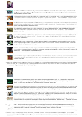 28. Arduino Morse Code Flaher using arduino
I am a big fan of programming but I like to keep it down to 555 timer but when it comes to complex functions like
flashing a LED in a certain pattern programming is necessary.One day while surfing through the I came across something known as Morse code.I decided…...
Listed under: Arduino Programmer Projects
29. Arduino Robotic Arm
In this instructurable I will show you how to make a simple robotic arm controlled by 4 servos , 2 analog joysticks, and an Arduino UNO. It
is very similar to my "2 Servos + Thumbstick" instructurable. This tutorial is in particular to help out another…... Listed under: Robotics – Automation Projects
30. Rear Wheel Tachometer using arduino
One of the goals of Movable Party is to provide an interactive experience for audiences/participants. Since power will be
generated from a hub motor attached to the rear wheel of each bike (see this post), the speed of the rear wheel directly translates to the…... Listed under: CNC
Machines Project Ideas, Temperature Measurement Projects
31. The Versatile Arduino Robot using arduino
This is my first arduino robot, and I am quite happy with the outcome. What I came up with is a robot that with
modifications can do just about anything in the realm of small arduino robots. The electronics are very simple. You only need…... Listed under: Robotics –
Automation Project Ideas
32. Time-Lapse Camera Controller using Arduino
Simple digital cameras can produce remarkably good quality photos and are now cheap enough that it doesn't
hurt the wallet too much to buy one with the intention of modifying it for use in a project. You may even already have an old digital camera…... Listed under:
Video – Camera – Imaging Projects
33. A useful and simple IO Shield for Arduino
In order to “visually” highlight the behavior of Arduino programs you must connect a device to the I/O pins, which
gives you tangible signals. Normally, if you want to check if a program changes a level of an output pin, answering a command or executing…... Listed under:
Development Board – Kits Projects, How To – DIY – Projects
34. StorageBot – voice controlled robotic parts finder using arduino
Introduction I created the StorageBot to help solve a problem experienced by most Makers.
After many years of accumulating thousands of parts stored in storage bins, I began to go crazy looking for parts scattered between so many of these bins. The
hardest parts to…... Listed under: Robotics – Automation Project Ideas
35. Automated LED stairs using arduino
After seeing the lovely LED stairs at interactivefurniture.de, I decided to make my own, open-source version. Here is a video
of them in action. I am not an expert videographer and cannot do the stairs full justice, but they came out exactly as I wanted.…... Listed under: Home
Automation Project Ideas
36. Laser cut gear clock with ChronoDot using Arduino
This summer, my hackerspace LVL1 (in Louisville, Ky) got an awesome laser cutter http://fslaser.com/40w-deluxe-hobby-laser-
engraver-and-cutter.  LVL1 is an awesome community of creative folks that like to build stuff.  You can always check out what we are up to at http://www.lvl1.org.  If you like
instructables and making…... Listed under: Clock – Timer Projects, Projects
37. Using an Arduino to Control or Test an SPI electronic device
There are many electronic devices that use the SPI  bus, or Serial Peripheral Interface bus, for
communications (e.g. various sensors, LCD displays, digital potentiometers, D/A and A/D converters, wireless transmitters and receivers, audio volume
controls).  The devices receive data serially from a microcontroller using a…... Listed under: Battery Projects
38. Solar Powered LED/Ultracapacitor Arduino Regulated Light
This instructable primarily shows how to control the charging voltage from a solar panel to an energy
storage device (capacitors in this case). I showed how to construct the light previously http://www.instructables.com/id/Human-Powered-Light-from-my-book-
Doable-Renewab/ Step 1: This solar panel can produce up to 18 volts, but my…... Listed under: LED Projects, Projects
39. Arduino – based camera trigger unit
I developed the camera trigger unit in order to synchronize various events and actions during free-flight experiments with
hawkmoths in the wind tunnel described in a previous post. More specifically, the goal was to trigger multiple high-speed cameras and have LEDs that indicate
the exact…... Listed under: Home Automation Project Ideas, Video – Camera – Imaging Projects
40. Bouncing Multicolored LED line
This is an arduino controlled project and uses leds, jumper wires, and a breadboard. This is one of my first attempts on
programming arduino and I am pleased with the outcome. I'm ten years old and I just started programming 2 weeks ago. Step 1:…... Listed under: LED Projects
41. R.O.V.E.R.: Reactive Observant Vacuous Emotive Robot using arduino
R.O.V.E.R. is an autonomous robot. He was built and designed as an interactive art
installation specifically for the MAT EoYS 2013. He navigates the space with a heat array and bump sensors and interacts with attendees. When R.O.V.E.R.
recognizes that a person is present he…... Listed under: Electronics News Updates, Robotics – Automation Project Ideas
42. Airmonica – a free-air musical instrument
improvise + harmonize + customize The airmonica is a easy-to-learn tweakable musical instrument that you can use to perform
harmonic musical ditties by accompanying a tri-tone arpeggiator. There are endless opportunities to expand the airmonica in any way that will make it your your own…... Listed

 